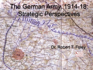 The German Army, 1914-18:
Strategic Perspectives
Dr. Robert T. Foley
 