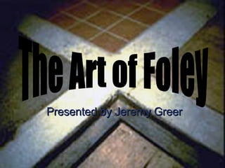 Presented by Jeremy Greer The Art of Foley 