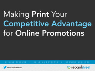@secondstreetlab
D R I V I N G R E V E N U E | B U I L D I N G D A T A B A S E | G R O W I N G A U D I E N C E
Making Print Your
Competitive Advantage
for Online Promotions
 