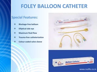 FOLEY BALLOON CATHETER
 Blockage-free balloon
 Elliptical side eye
 Maximum fluid flow
 Trauma-free catheterization
 Colour-coded valve sleeve
Special Features:
www.nulife.co.in
 