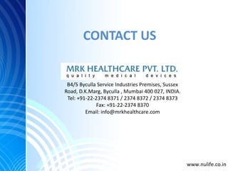 CONTACT US
B4/5 Byculla Service Industries Premises, Sussex
Road, D.K.Marg, Byculla , Mumbai 400 027, INDIA.
Tel: +91-22-2374 8371 / 2374 8372 / 2374 8373
Fax: +91-22-2374 8370
Email: info@mrkhealthcare.com
www.nulife.co.in
 