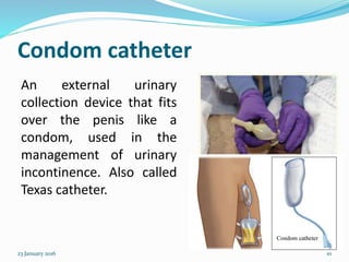 Condom catheter
An external urinary
collection device that fits
over the penis like a
condom, used in the
management of urinary
incontinence. Also called
Texas catheter.
23 January 2016 10
 