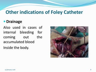 Other indications of Foley Catheter
 Drainage
Also used in cases of
internal bleeding for
coming out the
accumulated blood
Inside the body.
23 January 2016 8
 