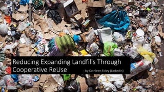 Reducing Expanding Landfills Through
Cooperative ReUse - by Kathleen Foley (LinkedIn)
 