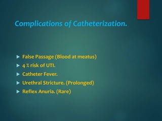 Complications of Catheterization.
 False Passage (Blood at meatus)
 4 % risk of UTI.
 Catheter Fever.
 Urethral Stricture. (Prolonged)
 Reflex Anuria. (Rare)
 