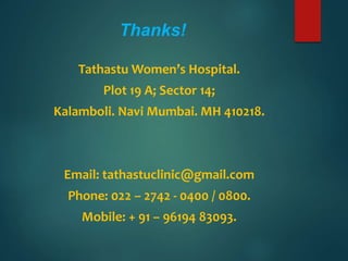 Thanks!
Tathastu Women’s Hospital.
Plot 19 A; Sector 14;
Kalamboli. Navi Mumbai. MH 410218.
Email: tathastuclinic@gmail.com
Phone: 022 – 2742 - 0400 / 0800.
Mobile: + 91 – 96194 83093.
 