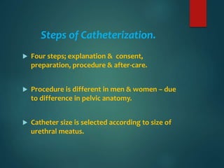 Steps of Catheterization.
 Four steps; explanation & consent,
preparation, procedure & after-care.
 Procedure is different in men & women – due
to difference in pelvic anatomy.
 Catheter size is selected according to size of
urethral meatus.
 