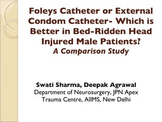 Foleys Catheter or External Condom Catheter- Which is Better in Bed-Ridden Head Injured Male Patients? A Comparison Study Swati Sharma, Deepak Agrawal Department of Neurosurgery, JPN Apex Trauma Centre, AIIMS, New Delhi 