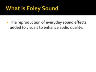  The reproduction of everyday sound effects
added to visuals to enhance audio quality.
 