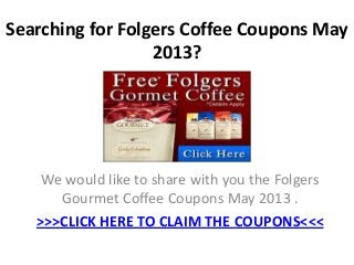 Searching for Folgers Coffee Coupons May
                  2013?




    We would like to share with you the Folgers
      Gourmet Coffee Coupons May 2013 .
   >>>CLICK HERE TO CLAIM THE COUPONS<<<
 