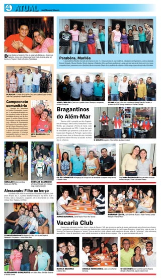 4 ATUAL                                               José Clemente Schwartz




D     enise Medeiros Castanho, filha do casal Leila Medeiros e Álvaro Luiz
      Castanho, noivou com o belenense Sávio Costa, durante jantar em
família no Trópico´s Restô e Eventos. Felicidades.                              Parabéns, Mariléa
                                                                                     A peemedebista Mariléa Azevedo aniversariou no dia 11 e festejou a data em sua residência, rodeada de correligionários, como a deputada
                                                                                Simone Morgado, Moema Mendes, Mercês Agrassar e Hadailton Silva que foram parabenizar a amiga por mais um ano de bom convívio e muito
                                                                                companheirismo, juntamente som os familiares da aniversariante. Daqui vão os parabéns do colunista á dileta amiga, a quem desejo toda a felicidade.




   GLÁUCIA e Cinaldo Silva, da Fila.Com, com o prefeito Edson Oliveira,
   José Elias (Lamparina) e Inezila Monteiro


   Campeonato                                                                JOÃO CARLOS e César com o prefeito Edson Oliveira e o compatriota              CÉSAR e João Carlos com a professora Nazaré Paes de Carvalho, o
                                                                             Armindo Rodrigues                                                              professor da IFPA, Rodrigo Barata e prof. Herbert Piedade
   comunitário
     Abertura do Campeonato
   de Futebol Comunitário, domin-
   go, 19, no campo da Acarpará, reu-
                                                                             Bragantinos
                                                                             do Além-Mar
   niu torcedores vindos de diversas
   localidades da área rural de Bra-
   gança. O prefeito Edson Oliveira
   foi prestigiar o evento juntamente                                              Sucesso total a recepção aos dois braganti-
   com a diretora do Departamento
   de Esportes da secretaria munici-                                         nos de Portugal, João Carlos e Gonçalves e César
   pal de Cultura, Desportos e Turis-                                        Midião, que chegaram à Perola do Caeté, onde
   mo, Karla Macedo e lá celebraram                                          farão especialização na IFPA. A ação faz parte
   o sucesso do evento com organi-                                           do intercâmbio que promoveu a ida de dois cae-
   zadores e parceiros. O colunista                                          teuaras para Bragança de Portugal e agora somos
   acompanhou todos os lances fa-       LEVI SAMPAIO e Karla
                                                                             nós que iremos fazer as honras da casa, iniciadas
   zendo os clics. Confira.             Macedo
                                                                             pelo prefeito Edson Oliveira, na ocasião. As fotos
                                                                             são do colunista.                                        O GRUPO bragantino Tribo de Mani deu toque musical




                                                                             OS ESTUDANTES de Bragança de Portugal com as secretárias municipais Diana Ramos                 TATIANA RODRIGUES e a secretária municipal
                                                                             e Nazaré Freitas                                                                                de Administração, Cibele Guimarães Pessoa
GERALDO Medeiros e Liliane              CHEYANE CASTANHO
Soares com Alê Filho                    e Anderson Almeida com Anderson
                                        Jorge e o aniversariante

Alessandro Filho no berço
      Alessandro Filho, filho do casal Nayala e Alessandro Gonçalves, com-
pletou 04 anos, dia 23, e ganhou festinha temática do Toy Stories, na WT
Eventos, onde a criançada fez a algazarra com o aniversariante e o irmão
Afrânio Neto. Parabéns, Alê Filho.




                                                                                                                                                           MARIANA COSTA, Luan Clemente, Aluízio Jr, Karen Ferreira, Larissa
                                                                             AIRAN QUADROS, Camila Rayol e Paulo Vitor Tavares                             Mesquita e Hanna Moura



                                                                             Vacaria Club
                                                                                   Quanto mais alternativo melhor. Esse é o lema do Vacaria Club, que investe no que há de menos padronizado para oferecer aos clientes,
                                                                             exceto à qualidade dos produtos e serviços que obedecem aos critérios milimétricos da chef Rosana Athayde e Renan Brito, caps da casa. O
                                                                             Vacaria Club lançou em Bragança o “mojito” (leia-se morrito), drink cubano, atual coqueluche da casa, além da “gelepinga”, uma sobremesa
                                                                             para adultos à base de águardente, outra pedida incessante no balcão do novo espaço. Olhe só quem tem aparecido por lá.
O ANIVERSARIANTE Alessandro Filho, com os pais Nayala e
Alessandro Gonçalves e o irmão Afrânio Neto




                                                                             BIANCA BEZERRA                        ANGELO FERNANDES, Ciane Lima e Ramon                        O COLUNISTA com a chef de cozinha Rosana
                                                                             e Ádamo Silva                         de Sousa                                                    Athayde e Renan Brito, caps do Vacaria Club
ALESSANDRO GONÇALVES com Glafira Braun, Marcélia Rozendo
e Haroldo Gomes
 