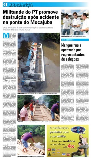 4 BRAGANÇA
Militande do PT promove
destruição após acidente
na ponte do Mocajuba
COMO SE NEM A PERDA DE UM JOVEM TRABALHADOR E A FUNÇÃO DA PONTE PARA A COMUNIDADE
IMPORTASSEM MENOS QUE OS RANCORES POLÍTICOS



M
                  otorista perde
                  controle da di-
                  reção sobre uma
                  ponte e ônibus                                                                                                                    OS TÉCNICOS avaliaram todos os detalhes do estádio olímpico
                  com 41 passa-
geiros cai em braço do rio Cae-
té, na comunidade do Mocajuba,                                                                                                                      COPA DO MUNDO
região da colônia do Montenegro,
em Bragança, nordeste do Estado,



                                                                                                                                                    Mangueirão é
deixando um morto. A equipe mé-
dica do Hospital Santo Antônio
Maria Zaccaria (HSAMZ) teve
que se desdobrar para atender de-



                                                                                                                                                    aprovado por
zenas de feridos. Um morador do
lugar colocou fogo na ponte após
o acidente e o motorista fugiu do
local e está foragido.



                                                                                                                                                    representantes
     O acidente ocorreu à altura
do Km 30 da rodovia Dom Eli-
seu, quarta-feira, 10, às 6h30,
quando o motorista conhecido



                                                                                                                                                    de seleções
por Natal conduzia o ônibus da
empresa Transmontenegro, tra-
zendo moradores da área rural,
que costumam utilizar a linha
para chegar até a cidade. A prin-
cipal acusação entre as pessoas
que foram ao local conferir o                                                                                                                           Na manhã de sábado, 6, o       para Belém. Estamos lutando
ocorrido é de que o acidente te-                                                                                                                    Estádio Olímpico do Pará rece-     para nos classificar para a Copa
nha sido causado por um buraco                                                                                                                      beu a visita dos representantes    e depois de garantirmos nossa
feito na ponte por militantes do                                                                                                                    das oito delegações de futebol     vaga faremos de tudo para que
Partido dos Trabalhadores (PT),                                                                                                                     que participam, em Belém, do       a seleção nigeriana venha para
moradores da comunidade, no                                                                                                                         Roadshow Soccerex - Ingla-         cá”, afirmou.
dia 30 de setembro, véspera de                                                                                                                      terra, Chile, Romênia, África          Marcos Eiró, titular da Seel,
um comício da coligação “Para                                                                                                                       do Sul, Ucrânia, Zâmbia, Cos-      acompanhou o bate-papo da co-
o Trabalho Continuar”, realizado                                                                                                                    ta Rica e Nigéria. O grupo foi     mitiva no centro do gramado e
no dia 1º de outubro na colônia                                                                                                                     ciceroneado pelo secretário        frisou a importância da realiza-
do Montenegro. O buraco impe-                                                                                                                       de Estado de Esporte e Lazer,      ção do Roadshow Soccerex em
diu a passagem do trio elétrico                                                                                                                     Marcos Eiró, que apresentou        Belém e da presença dos repre-
que foi substituído por um carro                                                                                                                    aos dirigentes todas as insta-     sentantes das seleções e ligas
som pequeno para a realização do                                                                                                                    lações do complexo esportivo,      esportivas durante os três dias
comício.                                                                                                                                            desde a área externa, passando     da programação. ‘’O evento da
     MORTE - Os detalhes dos                                                                                                                        pelos vestiários e sala de moni-   Soccerex foi um sucesso; cre-
fatos estão sendo investigados                                                                                                                      toramento de segurança. O gru-     denciamos Belém e mostramos
pela Polícia Civil de Bragança                                                                                                                      po se mostrou bastante impres-     para o mundo que podemos re-
com apoio do Instituto Renato                                                                                                                       sionado com a infraestrutura do    ceber as seleções internacionais
Chaves, para onde foi conduzi-                                                                                                                      Estádio, que recebeu aprovação     durante o período que antecede
do o corpo de Nailton do Carmo                                                                                                                      unânime da comissão.               a Copa. Isso mostra que a ca-
Martins, 22 anos, lavrador, foi a                                                                                                                        Do gramado, os visitantes     pital do Pará está mais do que
vítima fatal, após ser esmagado                                                                                                                     puderam ter uma perspectiva        habilitada a sediar um Centro
por sacas de farinha. Durante                                                                                                                       mais ampla da grandiosidade        de Treinamento de Seleções.
pelo menos duas horas, homens                                                                                                                       do Estádio Olímpico do Pará.       O Governo do Pará, por inter-
do Corpo de Bombeiros averi-                                                                                                                        O representante da seleção da      médio da Seel, não vai resumir
guaram o ônibus mergulhado             AS BUSCAS foram por cerca de duas horas, para se ter certeza que não havia mais ninguém preso no ônibus      Costa Rica, Álvaro Mensen,         seus esforços a essa etapa pre-
no rio, na tentativa de encontrar                                                                                                                   que foi goleiro do seu país nas    parativa da visita. Novas ações
alguém, enquanto equipes de                                                                                                                         Copas do Mundo da Coreia e         já estão sendo elaboradas e se-
resgate levavam os feridos para                                                                                                                     Japão, em 2002, e da Alema-        rão colocadas em prática em
o hospital. Mas, felizmente, não                                                                                                                    nha, em 2006, gostou muito         breve. Queremos transformar
havia ninguém em baixo d´água.                                                                                                                      da estrutura apresentada e se      Belém e Santarém em Centros
                                                                                                                                                    declarou satisfeito com o que      de Treinamento para a próxima
VANDALISMO - Logo após o                                                                                                                            viu na capital paraense. ‘’Be-     Copa e deixar esse legado aos
acidente, a população do Moca-                                                                                                                      lém mostrou que tem um pro-        esportistas do Estado.
juba chegou ao local, formando                                                                                                                      jeto consistente para receber           Após a visita ao Estádio
um grande aglomerado, quando                                                                                                                        as seleções e se preocupou em      Olímpico, os representantes
o morador da comunidade Rai-                                                                                                                        explorar cada uma de suas po-      das delegações visitaram o
mundo Ciro, o “Raimundo do                                                                                                                          tencialidades. O Mangueirão é      Mangal das Garças, onde ti-
Mocajuba” e alguns companhei-                                                                                                                       um belo estádio e tem plenas       veram a oportunidade de vis-
ros começaram a insuflar a po-                                                                                                                      condições de receber qualquer      lumbrar um pedaço da floresta
pulação para tocar fogo na ponte.                                                                                                                   seleção no período de treina-      amazônica e onde puderam
Sem a adesão dos moradores do                                                                                                                       mentos que antecede a Copa’’,      degustar um pouco da culiná-
lugar, o próprio “Raimundo do                                                                                                                       concluiu.                          ria regional no restaurante do
Mocajuba”, colocou combustível                                                                                                                            Gafar Olawale Liameed,       parque ecológico - Manjar das
na madeira da ponte e ateou fogo                                                                                                                    que representa a Federação         Garças - e em seguida foram
no patrimônio público, enquanto                                                                                                                     Nigeriana de Futebol, ficou en-    conhecer o centro histórico de
os vizinhos discutiam se era ou                                                                                                                     cantado com a estrutura do Es-     Belém, o complexo Feliz Lusi-
não justo promover a destruição                                                                                                                     tádio Olímpico do Pará.            tânia e a Estação das Docas, de
da via, assistindo à queima. Mas                                                                                                                          “A estrutura é fantástica    onde partiram para um passeio
logo, o Corpo de Bombeiros                                                                                                                          e com certeza vamos fazer de       fluvial pela Baía do Guajará ao
chegou para conter as chamas,
                                       ATÔNITOS, os moradores assistiram à destruição promovida por “Raimundo do Mocajuba” (camiseta roxa), do PT   tudo para trazer a Nigéria aqui    som dos ritmos paraenses.
mas, quando chegou ao local o
incendiário e seus comparsas já
haviam saído do flagrante.
    Entretanto, o crime foi regis-
trado em fotografia e já está sen-
do periciado, juntamente como
demais fatos relacionados ao aci-
dente que está sendo investigado
pela Polícia Civil de Bragança.

URGÊNCIA - Entre as 41 pes-
soas que estavam no ônibus,
35 eram adultas, estando uma
gestante, e 06 crianças. Além
do atendimento ambulatorial
de emergência para ferimentos
leves, 08 pessoas permanecem
internadas, das quais cinco fo-
ram encaminhadas para cirurgia,
todos com quadro estável e sem
risco de vida.
     Para garantir o atendimento
extraordinário, os profissionais
do HSAMZ mudaram comple-
tamente a rotina de trabalho, for-
mando de imediato uma equipe
especial para a ocasião, contando
com 06 médicos, 10 enfermeiros
03 fisioterapeutas, 03 psicólogos,
02 assistentes sociais e vários téc-
nicos de enfermagem.                   “RAIMUNDO DO MOCAJUBA” colocando combustível na ponte
 