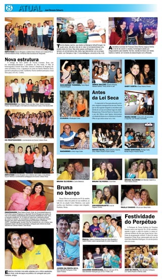 8 ATUAL                                                          José Clemente Schwartz




                                                                                     T    oninho Bastos (centro), que reside na Albergaria Velha(Portugal), há
                                                                                          quatro anos, não abriu mão de vir votar no cunhadoAnchieta Lima,
                                                                                     prefeito eleito de Irituia. Mas antes passou porBragança, onde, como             A    secretária municipal de Finanças Diana Ramos rasgoua folinha
                                                                                                                                                                           no dia 05 de outubro e recebeu homenagens desde que
                                                                                     sempre, em primeiríssima mão, tratou logo deencontrar com os amigos              chegoucedinho para trabalhar. Na foto, mamãe de Diana com Isbela,
DEPUTADA Simone Morgado e prefeito Edson Oliveira com CristianoFilho e
a família Medeiros Rosa, momentos antes da escola ser inaugurada                     do peito, Levi Sampaio e Cajó. O colunistaflagrou o encontro e fez o clic.       Isadora e Gabriel, em momento de descontração com a filharada



Nova estrutura
    A entrega do novo prédio da Escola Cristiano Rosa con-
tou autoridades,educadores e moradores da Vila Sinhá. O filho do
homenageado,Cristiano Rosa Filho, hasteou a Bandeira de Bragança du-
rante acerimônia cívica, e agradeceu em nome da família Medeiros Rosa,
queesteve presente ao evento. Guilherme Thorres também participou e fezas
fotos para a ATUAL. Confira.




                                                                                          GUILHERME THORRES, Paulo Miguel                   SÔNIA GALVÃO, Rosana Athayde,
                                                                                          e Nicole Morgado                                  Mariana Santos, Thiony Simon e Lais                 GABY COSTA e Rosa Helena Oliveira



                                                                                                                                           Antes
                                                                                                                                           da Lei Seca
PROFESSORA Rosa Helena Oliveira, da Ufpa; Edson Oliveira,Francisco
                                                                                                                                                À véspera da Lei Seca que antecede as elei-
Pereira, Simone Morgado, irmã Estelina de Oliveira,Irani Costa e irmã Sandra Edith                                                         ções, ninguém conseguiu ficar em casa. Parecia
                                                                                                                                           que no dia seguinte ninguém ia encontrar uma
                                                                                                                                           latinha de cerveja em nenhum lugar da cidade.
                                                                                                                                           Benquerença, Ponto do Pastel ou Vacaria Club,
                                                                                                                                           o que não faltava eram figuras interessantes
                                                                                                                                           circulando de lá pra cá e o colunista só clicando.   MARIA ROSE e Cory John, ele que pintou
                                                                                          CLÁUDIA e Rosângela Costa                        Olha só que estava nesse vai e vem.                  a vaquinha, com Ronaldo Guimarães




OS PROFESSORES e coordenadores da Escola Cristiano Rosa




                                                                                                                                           MAYAN SILVA, Juliana Oliveira, Iracema               TAIRO SANTIAGO, Rodrigo Costa,
                                                                                          NAZARENO e Victor Hugo Costa                     Silva, Helder Oliveira e Karen Gomes                 Renato Araújo e Ricardo Santos




DEPUTADA Simone Morgado com a diretora Irani Costa, a vice-diretora
Socorro Martins e coordenadores pedagógicos da Escola Cristiano Rosa

                                                                                                                                                                                                BRUNA OLIVEIRA com Marcele Castanho e
                                                                                     BRUNA OLIVEIRA e Carlos Medeiros                      BRUNA OLIVEIRA e Elza Alvão                          Rosa Helena Oliveira



                                                                                     Bruna
                                                                                     no berço
                                                                                         Bruna Oliveira aniversariou em 05 de outubro
                                                                                     e festejou a data com jantar em sua residência, ao
                                                                                     lado de seu amado Carlos Medeiros, com quem
                                                                                     recebeu seus familiares e amigos mais chegados.       ANIVERSARIANTE e sua tia
                                                                                     Parabéns, Bruna.                                      Regiane Oliveira                                PAULA CHAGAS e Bruna com Maria Sofia


PROFESSORA Rosa Helena Oliveira, titular da UniversidadeFederal do


                                                                                                                                                                                                Festividade
Pará (Ufpa) campus Bragança e a deputada Simone Morgado,que acabou de
doar livros editados especialmente para portadores dedeficiência visual, para
a instituição acadêmica. Os 10 títulos em braile foram viabilizados através
da Gráfica do Senado. Os volumesforam entregues para a deputada Simone
Morgado pelo diretor daSecretaria Especial de Editoração e Publicação
(SEEP), lorianMadrugada, durante Feira Pan Amazônica do Livro; e ainda, duas
ediçõesem braile e em letras aumentadas, entregues pela diretora de edição
daEditora da Câmara Federal, Clara Bicudo.
                                                                                                                                                                                                do Perpétuo
                                                                                                                                                                                                    A Paróquia de Nossa Senhora do Perpétuo
                                                                                                                                                                                                Socorro esteve em festa de 20 a 30 de setembro,
                                                                                                                                                                                                quando a igreja, o salão de eventos e a praça re-
                                                                                                                                                                                                ceberam milhares de fiéis que foram louvar e des-
                                                                                                                                                                                                frutar da programação cultural. O show do cantor
                                                                                                                                                                                                bragantino Felipe Rosa, patrocinado pelo juiz da
                                                                                                                            PAULA, Felipe e Guilherme Rosa com Dário Benedito e                 festa Dário Benedito Rodrigues, foi um dos pontos
                                                                                                                            Valéria Rosário, após a apresentação do cantor bragantino           altos do evento.




                                                                                     JUÍZES DA FESTA 2012,
                                                                                     Dário Benedito Rodrigues e Élida       SOCORRO RODRIGUES, Marcus Lima (juiz 2013),                         JUIZ DA FESTA, Dário Benedito Rodrigues,

E   stelinha e Anchieta Lima estão radiantes com a vitória naseleições
    em Irituia, onde ele sagrou-se prefeito e foi carregado pelo povo.
Parabéns, amigos.
                                                                                     Joane Fonseca                          Dário Benedito Rodrigues (juiz 2012) e Yolete Lima                  com Valéria Rosário e Marília Lobão
 