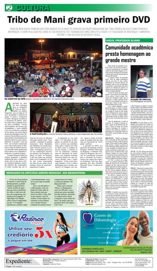 2 CULTURA
    Tribo de Mani grava primeiro DVD
       TRIBO DE MANI GRAVA PRIMEIRO DVD PARA MARCAR OS 10 ANOS DE CARREIRA DO GRUPO BRAGANTINO QUE TEM A PÉROLA DO CAETÉ COMO PRINCIPAL
     INSPIRAÇÃO. O SHOW REALIZADO NO LARGO DE SÃO BENEDITO TEVE TRANSMISSÃO SIMULTÂNEA PELA RÁDIO E TV EDUCADORA DE BRAGANÇA E TAMBÉM NA
                                                   INTERNET, COM ACESSOS DE DIVERSOS PAÍSES.

                                                                                                                                                            ADEUS, PROFESSOR ÁLVARO

                                                                                                                                                           Comunidade acadêmica
                                                                                                                                                           presta homenagem ao
                                                                                                                                                           grande mestre
                                                                                                                                                                Muita emoção na despedida do pro-
                                                                                                                                                           fessor Álvaro Luis Teixeira de Araújo,57,
                                                                                                                                                           o primeiro coordenador da Universidade
                                                                                                                                                           Federal do Pará campus Bragança. Ele re-
                                                                                                                                                           cebeu calorosa homenagem de seus alunos
                                                                                                                                                           e amigos, após missa de corpo presente na
                                                                                                                                                           Igreja de São Benedito.
                                                                                                                                                                O professor Álvaro foi encontrado
                                                                                                                                                           morto, vítima de enfarte fulminante,na
                                                                                                                                                           tarde de sexta feira, 02, após vizinhos
                                                                                                                                                           entranharem sua incomum ausência nas
                                                                                                                                                           imediações onde era visto com frequência
                                                                                                                                                           e perceberem o grande alarde feito pelos
                                                                                                                                                           cachorros de estimação do professor, no
                                                                                                                                                           interior da casa em que ele residia, na ave-
                                                                                                                                                           nida Dom Miguel Giambelli.
                                                                                                                                                                O corpo de Álvaro de Araújo estava
                                                                                                                                                           despido e sem nenhum sinal deviolência.
                                                                                                                                                           Ele era solteiro e morava sozinho. Mo-
                                                                                                                                                           radores das imediações contam que na
OS ADEPTOS DA MPB assistiram à gravação do primeiro DVD, com repertório inteiramente autoral                                                               quinta feira, 1º, à tarde, o professor Álvaro   ÁLVARO DE ARAÚJO,




A
                                                                                                                                                           foi visto na rua conduzindo um de seus ca-      na UFPA/Bragança, nos anos 90
             gravação do show                                                                                                                              chorros para o interior de casa. Essa foi a
             foi uma realização                                                                                                                            última lembrança dele em vida.
                                                                                                                                                                Com a notícia espalhada na cidade,         Cultura Hispânica, em Madri. Em seguida
             para os integrantes                                                                                                                           dezenas de amigos, ex- alunos e professo-       foi para Londres, onde trabalhou como tra-
             da Tribo de Mani e                                                                                                                            res se concentraram em frente à residên-        dutor inicialmente numa pequena empre-
             também do público                                                                                                                             cia. A equipe do Núcleo do IML Renato           sa, logo passando depois para o Eurobraz
bragantino, que ao longo de 10                                                                                                                             Chaves de Bragança fez a perícia e depois       - European Brazilian Bank, o que seria o
anos acompanha a trajetória do                                                                                                                             removeu o corpo para o Instituto Médico         sonho de consumo para qualquer brasileiro
                                                                                                                                                           Legal Renato Chaves, de Belém, onde a           na sua situação, período em que o bragan-
grupo. O cantor e compositor                                                                                                                                                                               tino viajou intensamente, passando tempo-
Evandro Mesquista reconheceu                                                                                                                               causa da morte foi detectada após necrop-
                                                                                                                                                           sia.                                            radas em Estocolmo, Lisboa e Marrocos.
o entusiasmo do públcio, quan-                                                                                                                                  Antes do sepultamento, na tarde de
do ainda estava captando recur-                                                                                                                            sexta-feira, 03, centenas de pessoas lo-        RETORNO - De volta a Belém, em 1977,
sos para a produção. “Nossos                                                                                                                               taram a Igreja de São Benedito para dar         trabalhou como repórter em O Liberal. No
patrocinadores são pessoas que                                                                                                                             adeus a Álvaro de Araújo, que recebeu           ano seguinte promoveu, sem sucesso, uma
acompanham o nosso trabalho                                                                                                                                inúmeras homenagens de ex-alunos e              campanha pela preservação das locomo-
                                                                                                                                                           colegas do meio acadêmico, incluindo re-        tivas a vapor, fabricadas na Inglaterra no
e por isso receberam a proposta                                                                                                                                                                            início do século XX, da extinta Estrada de
de nos apoiar com muita alegria                                                                                                                            presentantes da Universidade Federal do
                                                                                                                                                           Pará (UFPA), vindos de Belém e de outros        Ferro Bragança (E.F.B.), colocadas à ven-
porque tem afinidade com as mú-       A PARTICIPAÇÃO do Coral dos Servidores Públicos abrilhantou o show protagonizado pela Tribo de Mani                  municípios.                                     da pela Rede Ferroviária Federal. Apesar
sicas da Tribo de Mani e essa sim-                                                                                                                                                                         do abaixo-assinado encaminhado à Presi-
patia também é percebida por nós      tratar de um povo de ufanismo             A transmisão ao vivo pela           vor. Agora é cuidar da finali-         BRILHANTE - Nascido em Bragança                 dência da República, com mais de 4.000
quando estamos no palco, princi-      sem igual, canções como “Taca-        rádio e TV Educadora de Bra-            zação do produto para que seja         (PA), a 20 de julho de 1945, filho de Edé-      assinaturas, esse patrimônio histórico pa-
palmente se tocamos ‘Luzes da         carimbó”, inspirada na saudosa        gança e na internet foi um fator        mais um insrumento de divul-           sio Casemiro de Araújo e Nilde Teixeira de      raense foi liquidado. Seria para a criação
                                                                                                                                                           Araújo, Álvaro sempre foi aluno brilhante,      de um museu da Estrada de Ferro de Bra-
Orla’, por exemplo, composição        tacacazeira, dona Raimunda,           novo e positivo que contribuiu          gação”, jutificou.                                                                     gança. Passou a trabalhar no jornal O Esta-
                                                                                                                                                           tendo iniciado os estudos no primário da
com a qual muita gente se iden-       que trabalhava na avenida Naze-       muito para o objetivo da Tribo              A gravação do DVD teve             Escola Monsenhor Mâncio Ribeiro e feito         do do Pará e lecionou no Centro Cultural
tifica e reage de maneira efusiva,    azeno Ferreira, próximo ao Co-        de Mani. Entre os milhares de           patrocínio da deputada Simone          o curso secundário no Instituto Santa Te-       Brasil-Estados Unidos.
nos deixando muito agradecidos        rolão. “O bragantino gosta de se      acessos durante a exibição ao           Morgado, Prefeitura Municipal          resinha, transferindo-se depois para o Co-
pela resposta. Isso é impagável”,     ver nas compoisções musicais,         vivo do espetácuco, centenas            de Bragança e Fundação Edu-            légio do Carmo, em Belém do Pará, onde          AULAS - Em 1981 retomou suas ativida-
enfatizou o vocalista do grupo.       nas pinturas, nas fotografias, na     eram de internautas de outros           cadora de Bragança, que servi-         terminou o Ginásio e fez o curso Científi-      des como professor, atuando no Sistema
     Evandro Mesquita atribui ao      dança, no teatro, na literatura.      países, que enquanto assistiam          ram de sustentáculo principal          co. O gosto pela escrita manifestou-se nes-     Modular de Ensino de 2º Grau da Secreta-
                                                                                                                                                           se período, quando integrou um grupo de         ria de Estado de Educação (SEDUC), nos
espírito bragantino a afinidade       E para que tenha essa sensação        enviavam elogios nos mais di-           para a realização do evento e                                                          municípios de Curuçá, Nova Timboteua,
                                                                                                                                                           alunos que publicou um jornal no colégio.
estabelecida entre o público e o      basta o povo bragantino ver um        versos idiomas, para o grupo            contou com o apoio das empre-               Em 1963, no último ano colegial,           Igarapé-Açu, Igarapé-Mirim e, depois em
grupo, uma vez que, para o artis-     de seus ícones mencionados            bragantino. “Como nossa prin-           sas Rodoterra, Fila.Com, Ben-          iniciou sua atividade profissional como         Belém (Escolas Estaduais Arthur Porto e
ta, a temática regional é o princi-   nas obras de arte, sejam elas de      cipal intenção é levar a cultura        querença, Rex Bar, HSAMZ,              repórter do Jornal do Dia, na Assembleia        Deodoro de Mendonça), exercendo tam-
pal chamariz das composições.         qualquer forma de expressão”,         de Bragança para o mundo, esse          Mercantil Sousa e Estância do          Legislativa do Pará, onde conviveu com          bém a função de técnico da SEDUC.
O cantor acredita que por se          argumentou Evandro.                   objetivo foi atingido com lou-          Bentinho.                              figuras importantes da política paraense -
                                                                                                                                                           Dionísio Bentes de Carvalho, Ubaldo Cor-        POESIA - Participou de concursos literá-
                                                                                                                                                           rêa, Ney Peixoto, Benedicto Monteiro e          rios, obtendo o 1º e 3º lugares no Concurso
                                                                                                                                                           Hélio Gueiros então, líder do governo Au-       de Poesias promovido há vários anos pelo
  MENSAGEM DA DEPUTADA SIMONE MORGADO AOS BRAGANTINOS                                                                                                      rélio do Carmo na Assembleia Legislativa.       Sindicato dos Trabalhadores em Educação
                                                                                                                                                                Em 1964 fez o primeiro ano de Di-          do Pará (SINTEPP) - o poema Destino (1º
                                                                                                                                                           reito na Universidade Federal do Pará           lugar) foi publicado no jornal Leviatã, do
                                                                                                                                                           (UFPA), logo abandonando os estudos             Rio de Janeiro. Seu conto “Meu querido e
       O Círio de Nossa Senhora        o está transformando, como          compromissos de cristãos                                                        jurídicos para seguir o curso de Letras. No     as outras mulheres”, prêmio de publicação,
   de Nazaré é a maior festa da        um rio que irriga um grande         e cristãs que desejam vida                                                      ano seguinte, começou a atuar no ensino         saiu no volume 13 Contistas da Amazônia,
   família paraense, o grande          campo”.                             digna para todos.                                                               público como professor de Língua Portu-         referente ao I Concurso de Contos das
                                                                                                                                                           guesa e Literatura, nas escolas estaduais de    Universidades do Norte, promovido pela
   mutirão no qual devemos                 Jesus, seus discípulos e            Vamos, pois, anunciar                                                                                                       Universidade Federal do Pará.
                                                                                                                                                           Belém, como Souza Franco e Instituto de
   “encher as talhas de água”,         a Mãe querida, como nas             “Maria e os Bragantinos                                                         Educação do Pará (IEP).
   para que Jesus a transforme         bodas de Canaã, estão na            rumo aos 400 anos” com a                                                                                                        ACADEMIA - Nos anos 90 fez o Mestra-
   em vinho, o vinho novo da           festa conosco, para que             certeza que nossa sociedade                                                     EUROPA - Concluído o curso universitá-          do em Letras (Linguística e Teoria Literária)
                                                                                                                                                           rio, viajou para a Europa, onde passou cer-     pela Universidade Federal do Pará e tornou-
   paz e do compromisso com            nunca nos falte o vinho. Para       terá dias melhores, deixando-                                                                                                   -se o primeiro professor concursado de Lin-
                                                                                                                                                           ca de sete anos; inicialmente, em Paris, tra-
   a palavra do Evangelho. O           os que seguem o que Ele             se conduzir pelos valores                                                       balhou em hotéis, cursou Linguística Geral      guística do quadro permanente do curso de
   Papa Bento XVI falando              ensinou, a festa sempre vai         evangélicos e pela cultura do                                                   e Linguística Africana na Universidade de       Letras no Campus de Bragança/UFPA. Foi
   sobre a Nova Evangelização,         continuar e nessa sintonia          amor e da justiça, para que                                                     Paris VII (Sorbonne Nouvelle), frequentou       professor fundador da Escola Rio Caeté
                                                                                                                                                           as livrarias, cafés e boates da Rive Gauche.    (CAIC) e terceiro coordenador do Campus
   nos diz: “O Evangelho               com o Senhor teremos                possamos dizer com alegria:                                                                                                     Universitário de Bragança. (Fonte: Blog do
                                                                                                                                                           Em 1971, graças a uma bolsa de estudos
   transformou o mundo e ainda         condições de assumir nossos         Feliz Círio!                                                                    do governo espanhol, fez o curso de pes-        professor João Jorge Reis, que foi aluno do
                                                                                                                                                           quisador em Linguística no Instituto de         professor Álvaro de Araújo)




 Expediente:
                                                         Diretor-Editor responsável: José Clemente Schwartz (DRT 1456)     Editoração eletrônica: Jonas Borges                                                     OK Publicidade Ltda
                                                         Reportagens: José Clemente Schwartz e                             Colaboradores: Antônio Moura                                                            CNPJ. 04.174.230/0001-28
                                                         Ronaldo Quadros                                                   Endereço: Rua João Alfredo, 1501 – Centro – Bragança- Pará – Cep: 68.600.000            End: R. João Alfredo, 1501
                                                         Fotografia: Guilherme Thorres                                     Emails: clementesom@gmail.com                                                           Centro Bragança Pará
  Tiragem: 5.000 exemplares                                                                                                                                                                                        CEP 68 600 000
 