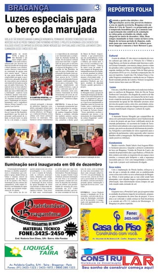 BRAGANÇA                                                                                                                     3               REPÓRTER FOLHA
Luzes especiais para                                                                                                                             S   entada a poeira das eleições e das
                                                                                                                                                     especulações acerca dos prováveis titulares



o berço da marujada
                                                                                                                                                 a essa ou aquela secretaria, Bragança está em
                                                                                                                                                 clima de Círio de Nazaré e se preparando para
                                                                                                                                                 a temporada beneditina que já se anuncia com
                                                                                                                                                 a aproximação das comitivas de esmolação
                                                                                                                                                 às voltas pelos arrebaldes da cidade, onde
                                                                                                                                                 chegarão no início de dezembro. Aliás, Deus
IGREJA DE SÃO BENEDITO GANHARÁ ILUMINAÇÃO MONUMENTAL PERMANENTE, RECURSO TECNOLÓGICO QUE DARÁ O                                                  sempre mandando os bons ventos na hora certa.
                                                                                                                                                 Depois de tortuoso período de disputas, nada
MERECIDO VALOR AO PRÉDIO TOMBADO COMO PATRIMÔNIO HISTÓRICO. O PROJETO DA RENOMADA LÚCIA CHEDIECK SERÁ                                            mais justo que uma maré de fé e cultura para
REALIZADO ATRAVÉS DO EMPENHO DA DEPUTADA SIMONE MORGADO QUE VEM PLANEJANDO A INVESTIDA JUNTAMENTE COM A                                          lavar mágoas e rancores e fazer florescer a paz.
ILUMINADORA DESDE O INÍCIO DESTE ANO.



E
           rguida no século                                              e a importância da construção      do Banco do Brasil, respecti-
           XVIII, a Igreja de                                            a ser iluminada para a compo-      vamente, o que proporcionou          Cultural
           São Benedito é um                                             sição da chamada fachada da        que ela acompanhasse a Festi-            A noite de sábado, 03, deu início à avalanche de even-
           típico templo católi-                                         cidade, há um aspecto cultural     vidade de São Benedito desde
           co em estilo eclético,                                        quiçá mais relevante: o signifi-   a infância, por muitos anos, o       tos culturais que estão por vir. Primeiro foi o Tributo a
influenciado por diversas ten-                                           cado da igreja para os devotos     que a levou a reconhecer a im-       Jorge Ramos, em frente ao sobrado onde funciona o cartó-
dências trazidas da Europa para                                          da maior manifestação cultural     portância do templo. “Trata-se       rio Ocimar Fernandes, com música, dança, poesia e relato
o Brasil durante a era colonial,                                         e religiosa de Bragança: a Fes-    do maior ícone da cidade. É          de episódios sobre o primeiro multimídia bragantino. Em
sendo o barroco o mais notório                                           tividade de São Benedito, da       uma imagem de Bragança que,
                                                                                                                                                 seguida, também na Orla, o grupo Tribo de Mani gravou
na construção de apenas uma                                              qual faz parte a Marujada, ma-     independentemente de religião,
torre sineira lateral. “Trata-se                                         nifestação declarada como pa-      as pessoas guardam na memó-          seu primeiro DVD, ao vivo, reunindo composições dos 10
de uma igreja dotada de uma                                              trimônio cultural e artística do   ria, ao visitarem a orla. E se for   anos de trajetória. A partir das 23h, Juliana Franco e Ga-
simplicidade sem igual, o que é                                          Pará, através da lei 7.330/09,     durante a festividade então... é     raldo Nogueira comandaram o samba de raiz no Trópicos
muitíssimo adequado do ponto                                             de autoria da deputada Simone      a imagem que fica mesmo”, ar-        Restô reunindo pérolas de Cartola e Nelson Cavaquinho.
de vista estético, por se tratar de                                      Morgado, viabilizadora dos re-     gumentou Chedieck, que teve
um templo de louvação ao santo                                           cursos para a realização. “Não     apoio imediato da deputada           Assim iremos bem rumo aos 400 anos.
que era padre franciscano. Pa-                                           iluminar simplesmente um           Simone, quando apresentou o
radoxal seria se fosse toda bor-                                         belo prédio histórico, o que já    projeto.                             Luzes
dada em ouro. E é essa simplici-                                         seria o suficiente para tal em-
dade que será evidenciada com                                            penho, entretanto, neste caso,     400 ANOS - A deputada Simo-
                                                                                                                                                     Este ano, o dia 08 de dezembro terá ainda mais ênfase,
a iluminação”, explicou Lucia                                            estamos iluminando de forma        ne Morgado tomou o projeto de        para os católicos de Bragança. Além do Dia de Nossa
Chedieck, durante visita técni-                                          monumental um ícone da cul-        iluminação da Igreja de São Be-      Senhora da Conceição e da chegada da comitiva de São
ca, na manhã de segunda-feira,                                           tura e da religiosidade do povo    nedito como item indispensável       Benedito, vinda das praias, em romaria fluvial do Camu-
                                      O CARTÃO POSTAL está
29, enquanto avaliava detalhes                                           bragantino”, enfatizou a depu-     entre os preparativos para os        tá até o trapiche municipal, a inauguração da iluminação
                                      no inconsciente dos bragantinos
para a implantação do projeto,                                           tada.                              festejos de 400 anos de Bragan-
juntamente com o engenheiro                                                                                 ça, o que levou a parlamentar se     monumental da Igreja de São Benedito promete atrair
elétrico Nilson Amaral e a ar-        colonial português e dezenas       INFÂNCIA - A ideia de fazer        empenhar junto ao Governo do         devotos dos quatro cantos, entre eles, autoridades, jorna-
quiteta Lara Galvão.                  de palmeiras imperiais com-        a iluminação monumental par-       Estado, para a viabilização de       listas e artistas que a cada ano chegam mais para conferir
                                      põem a paisagem urbana mais        tiu da especialista no assunto,    recursos através da secretaria       a maior manifestação religiosa e cultural da região.
CARTÃO POSTAL - A igreja              reproduzida pelos fotógrafos e     Lúcia Chedieck, que é filha        de Estado de Turismo (Setur).
fica no Largo de São Benedito,        artistas plásticos, em Bragan-     do saudoso bragantino Onildo       “Nosso patrimônio receberá o
quadrilátero que faz parte do         ça, e indiscutivelmente, a área    Martins, e, portanto, sobrinha     tratamento que merece, o de          Empenho
principal cartão-postal da ci-        urbana com maior potencial         dos também notórios caeteu-        monumento da religiosidade e            A deputada Simone Morgado que compartilhou da
dade: a orla do Caeté. Lá, além       turístico no município. Não        aras Edwaldo e Amílcar Mar-        da cultura bragantina”, justifi-
                                      bastasse o arrojo visual da área                                                                           ideia com a premiada iluminadora Lúcia Chedieck desde
do rio e do templo, o casario                                            tins, jornalista e diretor geral   cou a parlamentar.
                                                                                                                                                 o início do projeto até que fosse viabilizado através de
                                                                                                                                                 emenda parlamentar, via secretaria de Estado de Turis-
                                                                                                                                                 mo (Setur) está radiante com a repercussão da notícia nos
                                                                                                                                                 jornais, que motivou dezenas de telefonemas de jornalis-
                                                                                                                                                 tas, fotógrafos e autoridades de vários segmentos para o
                                                                                                                                                 gabinete da parlamentar, todos querendo saber maiores
                                                                                                                                                 detalhes sobre a inauguração. São Benedito sempre cau-
                                                                                                                                                 sando positivos reboliços.

                                                                                                                                                 Condomínio
                                                                                                                                                    Batido o martelo. Duda Cabral e José Augusto Ribei-
                                                                                                                                                 ro fecharam parceria e lançarão o primeiro condomínio
                                                                                                                                                 de luxo em Bragança. Vizinho do Portal do Caeté e da
                                                                                                                                                 mansão do proporietário das Lojas Radisco, o Pérola Jar-
                                                                                                                                                 dim contará com todos os requisitos de um espaço cinco
LARA GALVÃO, Lúcia Cheieck e Nilson Amaral, em visita técnica            SIMONE e Lúcia, nas reuniões que levaram à realização da obra           estrelas, a começar pelo heliporto e toda a segurança
                                                                                                                                                 necessária para se viver com tranquilidade e conforto.
                                                                                                                                                 Logo todo o projeto será totalmente divulgado.
Iluminação será inaugurada em 08 de dezembro                                                                                                     Área nobre
    A iluminação da fachada irá       quente proporciona um efeito       ao prédio para que seja visto      tons de cores, com a intenção           Com a implantação do Pérola Jardim, reforça-se a
destacar os detalhes arquitetô-       aconchegante e cria contras-       como monumento”, explicou a        de criar uma curiosidade e tra-
nicos e ornamentais que com-          te com o restante da fachada,      iluminadora. Para dar destaque     duzir uma sensação subjetiva.        tese de que a entrada da cidade está se estabelecendo
põem a igreja, dando ênfase as        onde se utilizará, principal-      à cruz, na parte frontal, Lúcia    “O VTC cria possibilidades de        como a área mais nobre na nova urbanização de Bragan-
linhas e volumes, através da          mente, lâmpadas com tempe-         Chedieck utilizará iluminação      troca de tons, através de filtros    ça. Afinal, é neste pedaço que as ruas estão sendo bem
contraposição de temperatu-           ratura de cor neutra”, expli-      em tons frios e no contraluz,      sem a necessidade de remoção         planejadas, com calçadas largas e principalmente, com
ra de cor quente e fria. Para a       cou Lúcia, que utilizará para      tons quentes, criando um con-      do refletor, com um custo baixo,
iluminação da área interna dos        a iluminação da área externa       torno no desenho da estrutura,     gerando apenas manutenção e          arborização, fator determinante nesses tempos em que
campanários, serão usados re-         da igreja lâmpadas de facho        com um refletor com possibi-       aquisição de novas cores”, con-      todo mundo anda correndo do sol.
fletores com lâmpadas de vapor        concentrado evidenciando de-       lidades de variações de cores,     cluiu.
de sódio, que possuem tempe-          talhes verticais como colunas,     utilizando um VTC (vidro
ratura de cor quente.                 capitéis e beirais. “Esse recur-   temperado colorido), que pos-
                                                                                                                                                 Portal
     “Este contra luz de cor          so dará mais verticalização        sui uma variedade de troca de      ENTREGA - Lúcia Chedieck                Enquanto isso, o Portal do Caeté, que já esgotou todas
                                                                                                            iniciará a instalação em 28 de       as unidades da primeira etapa do investimento, prepara-
                                                                                                            novembro, com previsão de en-        -se para o lançamento da outra fase do projeto. A nova
                                                                                                            trega da iluminação concluída        área a ser colocada a venda começa no final da primera
                                                                                                            em 05 de dezembro. A inaugu-
                                                                                                            ração está agendada para o dia       e se estende até à PA 112, rodovia do Montenegro. É
                                                                                                            08 de dezembro.                      Bragança em plena expansão.




                                                                                        Farmácia
                                                                                        em anexo



                End: Rodovia Dom Eliseu, S/N - Bairro: Alto Paraíso
 