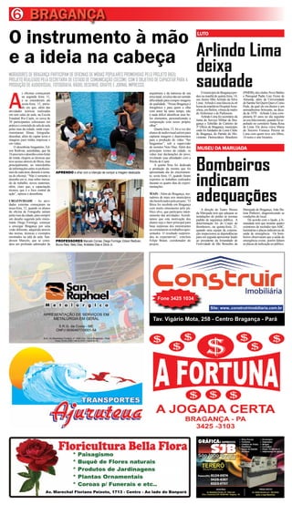 6 BRAGANÇA
O instrumento à mão                                                                                                                        LUTO



                    Arlindo Lima
e a ideia na cabeça deixa
                                                                                                                                           saudade
MORADORES DE BRAGANÇA PARTICIPAM DE OFICINAS DE MÍDIAS POPULARES PROMOVIDAS PELO PROJETO BIIZU,
PROJETO REALIZADO PELA SECRETARIA DE ESTADO DE COMUNICAÇÃO (SECOM), COM O OBJETIVO DE CAPACITAR PARA A
PRODUÇÃO DE AUDIOVISUAL, FOTOGRAFIA, RÁDIO, DESENHO, GRAFITE E JORNAL IMPRESSO.



A
           s oficinas começaram                                                                     arquitetura e da natureza de sua           O município de Bragança per-     (PMDB), dos clubes Nove Balões
           na segunda feira, 11,                                                                    terra natal, revelou não ser sentido   deu na manhã de quinta feira, 14,    e Paroquial Padre Luiz Freire de
           e se estenderam até                                                                      dificuldade para compor imagens        seu ilustre filho Arlindo da Silva   Almeida, além da Universidade
           sexta-feira, 15, perío-                                                                  de qualidade. “Nossa Bragança é        Lima. Arlindo Lima faleceu às o6     do Samba Vai Quem Quer e Como
           do em que, além das                                                                      fotogênica e para quem a olha          horas da manhã no Hospital Ama-      Pode, da qual ele era diretor e um
atividades teóricas realizadas                                                                      com amor há tanto tempo, não           zônia, em Belém, vítima de males     animadíssimo brincante, na déca-
em sete salas de aula, na Escola                                                                    é nada difícil identificar seus be-    de Alzheimer e de Parkinson.         da de 1970. Arlindo Lima com-
                                                                                                                                               Arlindo Lima foi secretário da   pletaria 85 anos no dia seguinte
Estadual Rio Caeté, os cerca de                                                                     los elementos, personalizando a
                                                                                                                                           Junta do Serviço Militar de Bra-     ao seu falecimento, quando foi se-
50 participantes colocaram em                                                                       composição com nosso próprio           gança e Tabelião do Cartório do      pultado no cemitério Santa Rosa
prática o conteúdo de sala de aula                                                                  olhar”.                                3º Oficio de Bragança, município     de Lima. Ele deixa viúva Maria
pelas ruas da cidade, onde expe-                                                                        Quarta feira, 13, foi a vez dos    onde foi fundador do Lions Clube     do Socorro Fonseca Pereira de
rimentaram filmar, fotografar,                                                                      alunos de audiovisual saírem para      de Bragança, do Partido do Mo-       Lima com quem teve seis filhos,
desenhar, além de captar texto e                                                                    capturar imagens e depoimentos         vimento Democrático Brasileiro       14 netos e sete bisnetos.
imagens para mídia impressa e                                                                       para a produção do vídeo “Ser
em vídeo.                                                                                           bragantino”, sob a supervisão
    O desenhista bragantino, Ed-                                                                    do monitor Neto Dias. Além dos
son Redivan, autodidata, que há                                                                     principais ícones da cidade, os
                                                                                                                                           MUSEU DA MARUJADA
16 anos tem o desenho como fonte                                                                    vídeo traz declarações do povo,



                                                                                                                                           Bombeiros
de renda, elogiou as técnicas que                                                                   revelando suas afinidades com a
teve acesso através do Biizu, mas                                                                   Pérola do Caeté.
principalmente, ao intercâmbio                                                                          A quinta feira foi dedicada
de informações entre os profissio-                                                                  a produção da mostra que foi




                                                                                                                                           indicam
nais de cada área, durante a sema-   APRENDO a olhar com a intenção de compor a imagem idealizada   apresentada dia do encerramen-
na de oficinas. “Não é somente o                                                                    to, sexta feira, 15, quando foram
desenho em si, mas sobre merca-                                                                     expostos os trabalhos realizados
do de trabalho, novos materiais,                                                                    durante os quatro dias de experi-




                                                                                                                                           adequações
além, claro que, a capacitação                                                                      mentações.
técnica, que é o foco central da
ação”, opinou o desenhista.                                                                         MAIS - Além de Bragança, mo-
                                                                                                    radores de mais seis municípios
CRIATIVIDADE - As ativi-                                                                            são beneficiados pelo projeto. “O
dades externas começaram na                                                                         Biizu foi recebido em Bragança
terça-feira, 12, quando os alunos                                                                   com muito entusiasmo pelo pú-              A direção do Teatro Museu        Marujada de Bragança, João Ba-
da oficina de Fotografia saíram                                                                     blico alvo, que participou inten-      da Marujada terá que adequar as      tista Pinheiro, diagnosticando as
pelas ruas da cidade, para cumprir                                                                  samente das atividades. Acredi-        instalações do prédio às normas      condições do local.
um desafio sugerido pelo minis-                                                                     tamos que esta motivação dos           padrão de segurança pública. A            De acordo com o laudo, a Ir-
trante Diego Formiga: começar                                                                       alunos seja o fator principal para     determinação foi do Corpo de         mandade terá que instalar quatro
a enxergar Bragança por uma                                                                         boas surpresas dos ministrantes        Bombeiros, na quinta-feira, 21,      extintores de incêndio tipo ABC,
visão diferente, adquirida através                                                                  ao constatarem os trabalhos apre-      quando uma equipe da corpora-        luminárias e placas indicativas de
das teorias, técnicas e exemplos                                                                    sentados. O resultado surpreen-        ção inspecionou as dependências      saída de emergência. Os bom-
mostrados na sala de aula. San-                                                                     deu às expectativas”, concluiu         para em seguida apresentar laudo     beiros observaram que a saída de
dreson Marcelo, que se consi-        PROFESSORES Marcelo Correa, Diego Formiga, Edson Redivan,      Felipe Braun, coordenador do           ao presidente da Irmandade de        emergência existe, porém faltam
dera um profundo admirador da        Bruno Reis, Neto Dias, Aristides Dias e Silvio Jr.             projeto.                               Festividade de São Benedito da       as placas de indicação ao público.




                                                                                                           Fone 3425 1034
                                                                                                                                                      Site: www..construirimobiliaria.com.br

                                                                                                       Tav. Vigário Mota, 258 - Centro Bragança - Pará




                              Av. Marechal Floriano Peixoto, 1713 - Centro - Ao lado do Banpará
 