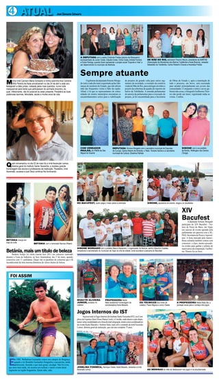 4 ATUAL José Clemente Schwartz
FOI ASSIM
E
m 1985, Wallailson Guimarães estava nos campos de Bragança,
quando o tio Ronaldo Guimarães fotografou o pecuarista, ainda
adolescente, fazendo o que mais gosta: cavalgar. Não foi à toa
que anos mais tarde, ele acertou em realizar o maior evento deste
segmento na região bragantina. Quem sabe, sabe.
Quem aniversariou no dia 03 de maio foi a irmã Ascenção Lemos,
diretora geral do Instituto Santa Teresinha, e recebeu grande
homenagem dos alunos e professores da instituição. Parabéns, irmã
Ascensão, sucesso e que Deus continue lhe iluminando.
Minha irmã Carmem Maria Schwartz e minha sobrinha Ana Carolina
Brito Pereira de Assis aniversariam no dia 24 de abril e este ano
festejaram a data juntas, rodeada pelos mais queridos, numa noite
inesquecível para todos que participaram do animado encontro, do
qual, infelizmente, não foi possível eu estar presente. Parabéns as duas
poderosas taurinas, felicidade, saúde e muitos anos de vida.
Betânia, mais um título de belezaBetânia Araújo foi eleita Garota Sesi 2013 em concurso realizado
durante a Festa da Indústria, no Sesi Ananindeua, dia 1º de maio, quando
concorreu com 11 candidatas. Daqui vão os parabéns do colunista que é fã
incondicional da bela morena detentora de vários títulos de beleza.
BETÂNIA Araújo em
traje de noite BETÂNIA com o namorado Narciso Ribeiro
OgabinetedadeputadaSimoneMorga-
do está a cada dia mais requisitado pelas lide-
ranças do nordeste do Estado, que não abrem
mão das frequentes visitas à líder da região.
Afinal, é lá que os representantes de comu-
nidades de muitos municípios encontram os
encaminhamentos certos para a viabilização
de projetos de grande valia para vários seg-
mentos da sociedade, a exemplo da comitiva
vindadeMãedoRio,paraentregaremmãoso
projeto da cobertura da quadra de esportes do
bairro da Tubilândia. A emenda parlamentar
de autoria da parlamentar para a execução do
projeto, já foi encaminhada para a Secretaria
de Obras do Estado e, após a tramitação de
todo o processo, em breve, será executada
para atender principalmente aos jovens das
comunidades. E enquanto o entra e sai no ga-
binetenãocessa,ofotógrafoGuilhermeThor-
res não perde um lance, registrando todas as
visitas. Confira.
Sempre atuante
A DEPUTADA com o padre Cristóvão Freitas (pároco de Mosqueiro)
acompanhado de Junior Costa, Cláudia Costa, Cilma Costa, Arlinda Ferreira
e Dulce Pantoja, quando foram apresentar o projeto social “Esporte e Vida” a
ser desenvolvido no município de Marituba
DE MÃE DO RIO, estiveram Paulino Moura, presidente da AMBTAB
(Associação de Moradores dos Bairros Tubilândia e Areia Branca), vereador
Sebastião da Tubilândia, Carlos Roberto Chaves e Ananésia Freitas
DEPUTADA Simone Morgado com o secretário municipal de Esportes
de Curuçá, Carlos Alberto de Almeida, o ‘Bete’, Nivaldo Santos e a secretária
municipal de Cultura, Eliselma Palheta
COM VEREADOR
PAULÃO, do PMDB de São
Miguel do Guamá
SIMONE com o ex-prefeito
de Bonito, Wellington dos Santos
(Tonga)
XIV
BacufestA deputada Simone Morgado
participou do XIV Bacufest - Tor-
neio de Pesca do Bacu, em Vigia,
um sucesso de evento apoiado pela
parlamentar em parceria com a SE-
PAQ- Secretaria de Pesca eAquicul-
tura. A festa marcada pela maravi-
lhosa culinária também contou com
concursos, e claro, muitos pescado-
res ávidos para ganhar o prêmio de
maiorpeixedacompetição.Guilher-
me Thorres fez as fotos.
NO BACUFEST, quem pega o maior peixe é premiado SIMONE, apoiadora do evento, elogiou os resultados
SIMONE MORGADO com o prefeito Mauro Alexandre, o organizador do festival, senhor Maurício Guedes,
vereadores e secretariado do município de Vigia na orla da cidade, onde acontece a pescaria do Bacufest
Jogos Internos do IST
SucessototalosJogosInternosdoInstitutoSantaTeresinha(IST),noCom-
plexodeEsportesDomEliseuMariaCoroli,oCorolão,ondealunosepaisdispu-
taramváriasmodalidadesemclimadetotalintegração,tendocomocoordenadores
doeventoKarlaMacedoe AntônioSales,tudosobocomandodairmãAscensão
Lemos, diretora geral da instituição, que este ano completa 75 anos.
MOACYR OLIVEIRA
JUNIOR, sucesso no
voleibol
PROFESSORA Neide
Maia recebendo homenagem da
coordenadora Karla Macedo
OS TÉCNICOS dos times de
voleibol, Paulo Miguel e Junior Osake
A PROFESSORA Neide Maia deu o
pontapé inicial para o começo dos jogos
JOSELINA FONSECA, Henrique Osake, Karla Macedo, Jamerson e irmã
Ascensão Lemos AS MENINAS do vôlei se destacaram nos jogos e na arquibancada
 