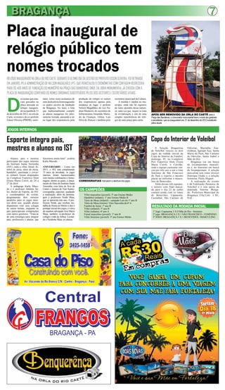 BRAGANÇA 7
Placa inaugural de
relógio público tem
nomes trocados
Esporte integra pais,
mestres e alunos no IST
JOGOS INTERNOS
RELÓGIOINAUGURADONAORLADORIOCAETÉ,DURANTEOÚLTIMODIADAGESTÃODOPREFEITOEDSONOLIVEIRA,FOIRETIRADO
EMJANEIRO,PELAADMINISTRAÇÃODENELSONMAGALHÃES(PT),QUEREINSTALOUOCRONÔMETROCOMCONTAGEMREGRESSIVA
PARAOS400ANOSDEFUNDAÇÃODOMUNICÍPIONAPRAÇADASBANDEIRAS,ONDETALOBRAMONUMENTALJÁCHEGOUCOMA
PLACADEINAUGURAÇÃOCONTENDOOSNOMESORIGINAISSUBSTITUÍDOSPELOSDOSGESTORESESECRETÁRIOSATUAIS.
APÓS SER REMOVIDO DA ORLA DO CAETÉ para a
Praça das Bandeiras, o cronometro monumental teve o nome dos gestores
e secretários que os inauguraram em 31 de dezembro de 2012 substituido
pelos atuais
D
osnomesqueesta-
vam gravados na
placa anexada ao
relógio inaugura-
do na manhã de 31
de dezembro de 2012, na orla do
Caeté, só restou o do ex-prefeito
Edson Oliveira (PMDB), entre-
tanto, como mera assinatura de
uma dedicatória homenageando
os quatro séculos de fundação
de Bragança. No mais, a lista
que tradicionalmente compõe
as placas inaugurais foi intei-
ramente trocada, passando a ter
no lugar dos responsáveis pela
produção do relógio os nomes
dos responsáveis apenas pela
mudança de lugar: o prefeito
Nelson Magalhães, do vice Na-
dson Monteiro, do secretário de
Infraestrutura Amarildo Matos,
do de Finanças, Gilney Luis
Silva de Alencar e também pelo
secretário municipal de Cultura.
A medida é inédita no mu-
nicípio, onde não há registros
de outro episódio dessa nature-
za, uma vez que, sequer se trata
de revitalização e sim de uma
simples transferência do reló-
gio de uma praça para outra.
Alunos, pais e mestres
participam dos jogos internos
do Instituto Santa Teresinha
(IST), onde o vôlei, futsal, fu-
tebol de areia, tênis de mesa,
handebol, queimada e circui-
to infantil foram disputados
no Complexo Esportivo Dom
Eliseu Maria Coroli, de 24 a
27 de abril.
A pedagoga Karla Mace-
do e o professor Antônio Sa-
les, diretor de Esporte, do IST,
e coordenadores do evento,
programaram dois torneios
paralelos para os jogos inter-
nos deste ano, quando alunos
disputaram com seus colegas
de outras turmas, enquanto os
pais participavam competições
com outros genitores. “Trata-se
de uma estratégia para integrar
pais, professores e alunos, que
funcionou muito bem”, avaliou
Karla Macedo.
ANIVERSÁRIO – Como em
2013, o IST está completando
75 anos de atividade, os jogos
internos foram harmonizados
com muitas celebrações e home-
nagens, dentre as quais, o lança-
mento do Hino do Instituto Santa
Teresinha, com letra de Aviz de
Castro e música de Toni Soares;
coreografias especiais saudando
a instituição, além da homena-
gem à professora Neide Maia,
que se aposenta este ano. A pro-
fessora Neide, que recebeu me-
dalha de Honra ao Mérito e deu o
pontapé inicial dos jogos, é viúva
do saudoso advogado José Maria
Maia, também ex-professor do
colégio e mãe de Arthur, Leonar-
do e Neidinha Maia, ex-alunos.
Vôlei masculino (juvenil): 3º ano Ensino Médio
Handebol (infanto): 1º ano Ensino Médio B
Tênis de Mesa (infantil) - campeão Luis do 1º ano B
Tênis de Mesa (mirim): Vitor Saavedra da 6ª A
Futebol de Areia: 1º ano B
Vôlei (infantil): 5º ano B
Vôlei (infanto): 6ª ano A
Futsal masculino (juvenil): 1º ano B
Vôlei feminino (juvenil): 3º ano Ensino Médio
1º Jogo: Capanema 3 X 0 Mãe do Rio - feminino
2º jogo: BRAGANÇA 3 X 1 SÃO FRANCISCO - FEMININO
3º JOGO: BRAGANÇA 3 X 1 BENEVIDES - MASCULINO
OS CAMPEÕES
RESULTADO DA RODADA INICIAL
COREOGRAFIAS marcaram a abertura dos jogos
Copa do Interior de Voleibol
A Seleção Bragantina
de Voleibol venceu os dois
jogos da rodada inicial da
Copa do Interior de Futebol,
domingo, 05, no Complexo
Poli Esportivo Dom Eliseu
Maria Coroli, o Corolão,
onde a equipe caeteuara ven-
ceu por três sets a um o time
feminino de São Francisco
do Pará e repetiu o mesmo
placar ao enfrentar o mascu-
lino de Benevides.
Além dessas três equipes,
o torneio com final marca-
da para o dia 23 de junho
contará ainda com os times
de Benevides, Capanema,
Castanhal, São Caetano de
Odivelas, Marituba, Ana-
nindeua, Igarapé-Açu, Santa
Maria do Pará, São Caetano
de Odivelas, Santa Isabel e
Mãe do Rio.
Bragança vai em busca
do tricampeonato masculi-
no e, no feminino em busca
do bicampeonato. A seleção
masculina tem como técnico
Henrique Osake e a seleção
feminina, Paulo Miguel.
A realização do evento
é da Federação Paraense de
Voleibol e o tem apoio da
deputada Simone Morga-
do, Prefeitura Municipal de
Bragança, Fila.Com e SE-
NAI.
 