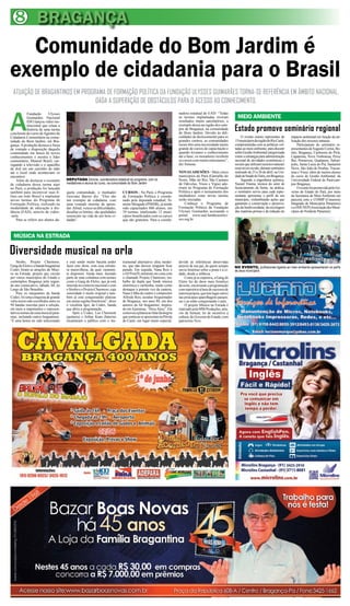Diversidade musical na orla
Estado promove seminário regional
8 BRAGANÇA
Comunidade do Bom Jardim é
exemplo de cidadania para o Brasil
ATUAÇÃO DE BRAGANTINOS EM PROGRAMA DE FORMAÇÃO POLÍTICA DA FUNDAÇÃO ULYSSES GUIMARÃES TORNA-SE REFERÊNCIA EM ÂMBITO NACIONAL,
DADA A SUPERAÇÃO DE OBSTÁCULOS PARA O ACESSO AO CONHECIMENTO.
A
Fundação Ulysses
Guimarães Nacional
(DF) lançou vídeo ins-
titucional que relata a
história de uma turma
concluinte do curso deAgentes de
Cidadania Comunitária na comu-
nidade do Bom Jardim, em Bra-
gança.Aprodução destaca a força
de vontade e disposição daquela
comunidade em busca de novos
conhecimentos e mostra o líder
comunitário, Manoel Brasil, car-
regando a televisão e o aparelho
de dvd em um carrinho de mão
até o local onde aconteciam os
encontros.
Além de destacar o exemplo
de cidadania dessa turma aqui
no Pará, a produção foi lançada
também para incentivar suas fi-
liais em todo Brasil a implantar
novas turmas do Programa de
Formação Política, realizado na
modalidade de educação à dis-
tância (EAD), através de vídeo-
-aula.
Para se referir aos alunos da-
MÚSICA NA ESTRADA
MEIO AMBIENTE
O evento reuniu representes de
15municípiosdaregiãodoRioCaeté,
comprometidas com as políticas vol-
tadas ao meio ambiente, para discutir
sobreGestãoAmbientalcategorizada
como a estratégia para administração
racional de atividades econômicas e
sociaisqueutilizamrecursosnaturais
renováveisounão,duranteseminário
realizado de 23 a 26 de abril, na Uni-
dadedeSaúdedoTaíra,emBragança.
Segundo a engenheira química,
Nazaré Vianna, técnica do setor de
licenciamento da Sema, na prática,
o seminário serviu para cada repre-
sentante apresentar o perfil de seu
município, vislumbrando ações que
garantam a conservação e preserva-
ção da biodiversidade, da reciclagem
das matérias-primas e da redução do
impacto ambiental em função da uti-
lização dos recursos naturais.
Participaram do seminário re-
presentantesdeAugustoCorrea,Bo-
nito, Bragança, Cachoeira do Piriá,
Capanema, Nova Timboteua, Peixe
Boi, Primavera, Quatipuru, Salinó-
polis, Santa Luiza do Prá, Santarém
Novo, São João de Pirabas, Tracua-
teua e Viseu, além de muitos alunos
do curso de Gestão Ambiental, da
Universidade Federal do Pará/cam-
pus Bragança.
OeventofoipromovidopeloGo-
verno do Estado do Pará, por meio
da Secretaria de Meio Ambiente em
parceria com o COIMP (Consorcio
Integrado de Municípios Paraenses)
eaAMUNEP(AssociaçãodosMuni-
cípios do Nordeste Paraense).
Strobo, Projeto Charmoso,
GangdoEletroeabandabragantina
Codex foram as atrações do Músi-
ca na Estrada, projeto que circula
por vários municípios do Estado e
contemplou Bragança pela segun-
do ano consecutivo, sábado, 04, no
Largo de São Benedito.
Para os integrantes da banda
Codex, foi uma conquista de grande
valia terem sido escolhidos entre os
94 bandas inscritas para a seleção,
em meio a importantes e represen-
tativosnomesdacenamusicalpara-
ense, incluindo outros bragantinos.
“É uma honra ter sido selecionado
e está sendo muito bacana poder
fazer este show, com essa estrutu-
ra maravilhosa, da qual, raramen-
te dispomos. Ainda mais, fazendo
parte de uma coletânea com nomes
como a Gang do Eletro, que já está
inserida no contexto nacional e com
o Strobo e o Projeto Charmoso, cuja
sonoridade é muito original e tam-
bém já está conquistando plateias
emoutrasregiõesbrasileiras”,disse
o vocalista Igor, da Codex, banda
que abriu a programação.
Após a Codex, Leo Chermont
(guitarra) e Arthur Kuns (bateria)
encantaram o público com o ins-
trumental alternativo ultra moder-
no, que não deixou ninguém ficar
parado. Em seguida, Nana Reis e
o DJ ProefX entraram em cena com
o chamado Projeto Charmoso, tra-
balho da dupla que funde música
eletrônica e caribenha, tendo como
destaque a potente voz da cantora.
Nana é filha do cantor e compositor
Alfredo Reis, assíduo frequentador
de Bragança, nos anos 80, um dos
autores do hit bragantino, inspira-
do emAjuruteua, “DoceAjiru”. Ela
comoveuaplateiaaofalardaalegria
quesentiaaoseapresentarnaPérola
do Caeté, um lugar muito especial,
devido às referências absorvidas
através de seu pai, de quem sempre
ouviu histórias sobre a praia e a ci-
dade, desde a infância.
Como já se esperava, a Gang do
Eletro fez do show mais frenético
da noite, encerrando a programação
comrepertórioàbasedesucessosde
autoriaprópria,quetemlugarcativo
nas principais aparelhagens paraen-
ses e já estão conquistando o país.
O projeto Música na Estrada é
realizadopelaMMProduções,atra-
vés da Semear, lei de incentivo à
cultura,doGovernodoEstado,com
patrocínio Vivo.
NO EVENTO, profissionais ligados ao meio ambiente apresentaram os perfis
de seus municípios
DEPUTADA Simone, coordenadora estadual do programa, com os
mediadores e alunos do curso, na comunidade do Bom Jardim
nadora estadual do EAD: “Todas
as turmas implantadas tiveram
resultados muito satisfatórios, a
exemplo dessa na região dos cam-
pos de Bragança, na comunidade
do Bom Jardim. Devido às difi-
culdades de deslocamento para os
grandes centros, as comunidades
rurais têm uma necessidade muito
grande de cursos de capacitação e
quando levamos o conhecimento
até a base, os moradores recebem
oscursoscommuitoentusiasmo”,
diz Simone.
NOVASADESÕES - Mais cinco
municípios do Pará (Garrafão do
Norte, Mãe do Rio, São Caetano
de Odivelas, Viseu e Vigia) ade-
riram ao Programa de Formação
Política e após o treinamento dos
mediadores estas novas turmas
serão iniciadas.
Conheça o Programa de
Formação Política da Fundação
Ulysses Guimarães acessando o
portal: www.ead.fundacaoulys-
ses.org.br
quela comunidade, o mediador
Geovane Barros diz: “Eles são
um exemplo de cidadania, com
uma vontade enorme de apren-
der.Afinal,vencerasdificuldades,
desafiar os limites, são qualidades
essenciais na vida de um bom ci-
dadão”.
CURSOS - No Pará, o Programa
de Formação Política é coorde-
nado pela deputada estadual, Si-
mone Morgado (PMDB), já tendo
sido capacitados 880 alunos, em
39 turmas, totalizando 12 muni-
cípios beneficiados com os cursos
que são gratuitos. Para a coorde-
 
