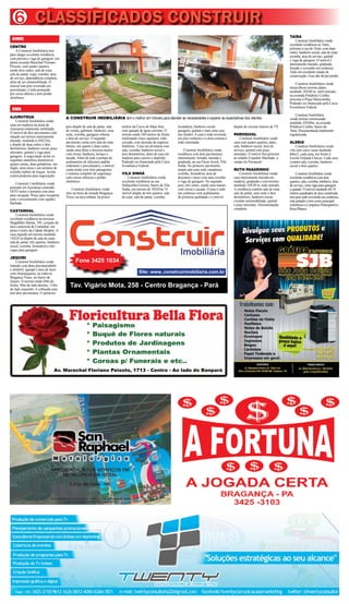 SÃO JOÃO DE PIRABAS6
Tav. Vigário Mota, 258 - Centro Bragança - Pará
Fone 3425 1034
Site: www..construirimobiliaria.com.br
Av. Marechal Floriano Peixoto, 1713 - Centro - Ao lado do Banpará
CLASSIFICADOS CONSTRUIR6
TAÍRA
Construir Imobiliária vende
excelente residência no Taíra,
próximo à rua do Trem, com duas
suítes, banheiro social, sala de estar,
cozinha, área de serviço, quintal
e vaga de garagem. O imóvel é
inteiramente murado, gradeado,
forrado e revestido em cerâmica.
Tudo em excelente estado de
conservação. Essa não dá prá perder.
Construir Imobiliária vende
maravilhoso terreno plano,
medindo 10X40 m, semi-murado,
na avenida Polidório Coelho,
próximo à Praça Maricotinha.
Podendo ser financiado pela Caixa
Econômica Federal.
Construir Imobiliária
vende terreno semimurado
medindo 10X40m, na avenida
Polidório Coelho, bairro do
Taíra. Documentação totalmente
regularizada.
ALDEIA
Construir Imobiliária vende
vila com cinco casas medindo
60m/2, cada uma, em frente à
Escola Yolanda Chaves. Cada casa
contém sala, cozinha, banheiro
social e dois quartos.
Construir Imobiliária vende
excelente residência com dois
quartos, sala, cozinha, banheiro, área
de serviço, uma vaga para garagem
e quintal. O imóvel medindo 64,74
metros quadrados de área construída
tem piso todo revestido em cerâmica,
está pintado e tem como principal
referência o Complexo Poliesportivo
Rosa Blanco.
ALUGUEL
CENTRO
A Construir Imobiliária tem
para alugar excelente residência
com piscina e vaga de garagem, em
plena avenida Marechal Floriano
Peixoto, com quatro quartos,
sendo dois suítes, sala de estar,
sala de jantar, copa, cozinha, área
de serviço, dependência completa,
além de ser semimobiliada. O
imóvel tem piso revestido em
porcelanato, é todo protegido
por cerca elétrica e tem portão
eletrônico.
VENDA
AJURUTEUA
Construir Imobiliária vende
casa em madeira na praia de
Ajuruteua totalmente mobiliada.
O imóvel de dois pavimentos está
situado em terreno inteiramente
murado, medindo 6,50X35m,
e dispõe de duas suítes e dois
dormitórios, banheiro social, poço
artesiano, quintal e vaga para
garagem. A negociação inclui os
seguintes utensílios domésticos:
quatro camas, duas geladeiras, um
fogão, uma mesa e um armário de
cozinha repleto de louças. Aceita
contra proposta para negociação.
Construir I mobiliária vende
pousada em Ajuruteua contendo
OITO suítes e portaria com área
para recepção. Preço para recuperar
todo o investimento com rapidez.
Barbada.
CASTANHAL
Construir Imobiliária vende
excelente residência na travessa
Magalhães Barata, 784, coração da
área comercial de Castanhal, em
pleno Centro da Cidade Modelo. A
casa erguida em terreno medindo
14X24 m dispõe de sala de estar,
sala de jantar, três quartos, banheiro
social, cozinha, lavanderia e três
vagas para garagem.
JEQUIRI
Construir Imobiliária vende
mansão com duas piscinas(adulto
e infantil), igarapé e área de lazer
com churrasqueira, na rodovia
Bragança Viseu, no bairro do
Jequiri. O terreno mede 69m de
frente, 94m do lado diretito, 114m
do lado esquerdo. A cobiçada casa
tem dois pavimentos. O primeiro
A CONSTRUIR IMOBILIÁRIA tem o melhor em imóveis para atender as necessidades e superar as expectativas dos clientes
piso dispõe de sala de jantar, sala
de visitas, gabinete, banheiro, uma
suíte, cozinha, garagem coberta
e área de serviço. O segundo
pavimento conta com sala de estar
íntimo, um quarto e duas suítes,
sendo uma delas a luxuosa master
com closet, banheira, terraço e
sacada. Além da toda a pompa do
acabamento de altíssimo padrão
(mármore e porcelanato), o imóvel
conta ainda com belo paisagismo
e sistema completo de segurança
com cercas elétricas e portão
eletrônico.
Construir Imobiliária vende
sítio na beira da estrada Bragança-
Viseu, na área urbana, há pouco
metros da Curva do Mata Sete,
com igarapé de água corrente. O
terreno mede 248 metros de frente,
totalizando cinco equitares, todo
cercado, com dezenas de espécies
frutíferas. Casa em alvenaria com
sala, cozinha, banheiro social e
dois dormitórios, além de casa em
madeira para caseiro e depósito.
Podendo ser financiado pela Caixa
Econômica Federal.
VILA SINHÁ
Construir Imobiliária vende
excelente residência na rua
Sinhazinha Ferreira, bairro da Vila
Sinhá, em terreno de 10X45m. O
imóvel dispõe de três quartos, sala
de estar, sala de jantar, cozinha,
lavanderia, banheiro social,
garagem, quintal e mais uma casa
nos fundos. A casa é toda revestida
em piso cerâmico e a área externa é
toda cimentada.
Construir Imobiliária vende
residência com dois pavimentos,
inteiramente, forrada, murada e
gradeada, na rua Oscar Acioli, Vila
Sinhá. No primeiro pavimento,
ampla sala uma suíte canadense,
cozinha, lavanderia, área de
descanso e lazer com uma cozinha
e vaga de garagem. No segundo
piso, três suítes, sendo uma master,
com closet e sacada. O piso é todo
em cerâmica com acabamento
de primeira qualidade e o imóvel
dispõe de circuito interno de TV.
PAROQUIAL
Construir Imobiliária vende
casa com quatro quartos, pátio,
sala, banheiro social, área de
serviço, quintal com poço
artesiano. O imóvel fica próximo
ao estádio Expedito Machado, o
campo do Paroquial.
RUTH PASARINHO
Construir Imobiliária vende
casa inteiramente forrada em
madeira, gradeada e com terreno
medindo 10X30 m, todo murado.
A residência contém sala de estar,
sala de jantar, uma suíte e dois
dormitórios, banheiro social,
cozinha semimobiliada, quintal
e poço artesiano. Documentação
completa.
 