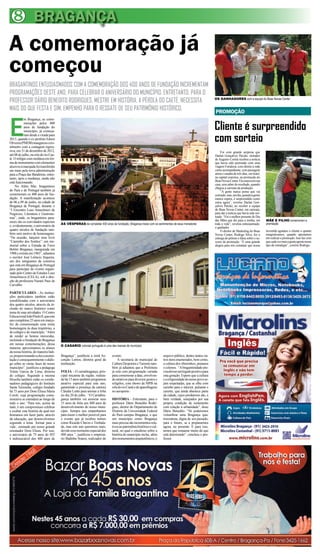 8 BRAGANÇA
A comemoração já
começou
BRAGANTINOS ENTUSIASMADOS COM A COMEMORAÇÃO DOS 400 ANOS DE FUNDAÇÃO INCREMENTAM
PROGRAMAÇÕES DESTE ANO, PARA CELEBRAR O ANIVERSÁRIO DO MUNICÍPIO. ENTRETANTO, PARA O
PROFESSOR DÁRIO BENEDITO RODRIGUES, MESTRE EM HISTÓRIA, A PÉROLA DO CAETÉ, NECESSITA
MAIS DO QUE FESTA E SIM, EMPENHO PARA O RESGATE DE SEU PATRIMÔNIO HISTÓRICO.
E
m Bragança, as come-
morações pelos 400
anos de fundação do
município, já começa-
ram desde a virada para
2013, quando o ex-prefeito Edson
Oliveira(PMDB)inaugurouocro-
nômetro com a contagem regres-
siva, em 31 de dezembro de 2012,
até 08 de julho, na orla do rio Cae-
té. O relógio com moldura em for-
mademonumentocomelementos
alusivosàmarujadafoitransferido
em maio pela nova administração
para a Praça das Bandeiras, entre-
tanto, após a mudança, ainda não
está funcionando.
No Além Mar, bragantinos
do Pará e de Portugal também já
comemoram os 400 anos de fun-
dação. A manifestação acontece
de 06 a 09 de junho, na cidade de
Bragança de Portugal, durante o
“I Encontro Luso Amazônico de
Negócios, Literatura e Gastrono-
mia”, onde, os bragantinos para-
enses são os convidados especiais
e, evidentemente, o aniversário de
quatro séculos de fundação tam-
bém será motivo de homenagens.
“Na ocasião, lançarei meu livro
“Caminho dos Sonhos”, um me-
morial sobre a Estrada de Ferro
Belém Bragança, inaugurada em
1908 e extinta em 1965”, adiantou
o escritor José Leôncio Siqueira,
um dos integrantes da comitiva
que está em Bragança de Portugal
para participar do evento organi-
zado pelo Centro de Estudos Luso
Amazônicos (CELA), sob a dire-
ção da professora Nazaré Paes de
Carvalho.
PARTICULARES - As institui-
ções particulares também estão
sensibilizadas com o aniversário
dos quatro séculos, através da in-
clusão do marco histórico como
tema de suas atividades. O Centro
EducacionalJoãoPauloII,queeste
ano completou 25 anos em março,
fez da comemoração uma mista
homenagens às duas trajetórias, a
do colégio e do município. “Além
de render as honras merecidas,
incluindo a fundação de Bragança
em nossas comemorações, dessa
maneira, aproximamos os alunos
da nossa história, de maneira lúdi-
ca,proporcionandoaelesaassimi-
laçãoeconsequentementeodiálo-
go sobre as várias fases de nosso
município”, justificou a pedagoga
Yolete Garcia de Lima, diretora
do colégio. Seguindo a mesma
filosofia também estão os coorde-
nadores pedagógicos do Instituto
Santa Teresinha, colégio fundado
há 75 anos por Dom Eliseu Maria
Coroli, cuja programação come-
morativa se estenderá ao longo de
todo o ano. “Para nós, acima de
tudo, é um compromisso celebrar
e exaltar esta história da qual nos
honramos em fazer parte, através
da educação, que desenvolvemos
seguindo o lema ´formar para a
vida´, ensinado por nosso grande
orientador Dom Eliseu. Por isso,
o aniversário de 75 anos do IST
é indissociável dos 400 anos de
Bragança”, justificou a irmã As-
cenção Lemos, diretora geral da
instituição.
FOLIA – O carnabragança, prin-
cipal micareta da região, realiza-
da há 15 anos também programou
atrativo especial para este ano,
garantindo a presença da cantora
Cláudia Leitte para animar a folia
no dia 20 de julho. “O Carnabra-
gança também vai associar seus
15 anos de folia aos 400 anos de
desenvolvimento do nosso muni-
cípio. Sempre nos empenhamos
para trazer o melhor possível para
o evento que já recebeu nomes
como Ricardo Chaves e Timbala-
da, mas este ano queremos mais,
devidoessemomentoespecialdos
400 anos ”, justificou o empresá-
rio Badinho Soares, realizador do
evento.
A secretaria de municipal de
Cultura Desportos eTurismo tam-
bém já adiantou que a Prefeitura
já está com programação variada
para comemorar a data, envolven-
do atrativos para diversos gostos e
religiões, com shows de MPB na
orladorioCaetéedeaparelhagens
no aeroporto.
HISTÓRIA – Entretanto, para o
professor Dário Benedito Rodri-
gues, diretor do Departamento de
História da Universidade Federal
do Pará campus Bragança, o que
um município como Bragança
maisprecisasãoincrementosrela-
tivosaopatrimôniohistóricoecul-
tural, no qual o estudioso sobre a
história do município inclui, além
dosmonumentosarquitetônicos,o
arquivo público, dentre tantos ou-
tros itens enumerados, bem como,
a cultura dos ribeirinhos, praianos
e colonos. “Abragantinidade pre-
cisadeixarumlegadopositivopara
esta geração. Espero que a cultura
eareligiosidadedonossopovose-
jam respeitadas, que se olhe com
carinho para o interior, pulsante e
carente, que ainda abastece parte
da cidade, cujos produtores são, é
bem verdade, usurpados por sua
própria condição de isolamento
com relação à urbanidade”, disse
Dário Benedito. “Só poderemos
vislumbrar uma Bragança qua-
trocentona, digna de seu passado,
para o futuro, se a prepararmos
agora, no presente. E para isso,
temos que restaurar muito do que
está deteriorado”, concluiu o pro-
fessor.
Foi com grande surpresa que
Darlan Gonçalves Paixão, morador
de Augusto Corrêa recebeu a notícia
que havia sido premiado com uma
viagem Fortaleza, com direito à mãe
como acompanhante, com passagem
aérea e estadia de três dias, em hotel,
na capital cearense, na promoção do
BoasNovasCenter.Eleestavaemsua
casa, sem saber do resultado, quando
chegou a carreata da produção.
“A gente nunca pensa que vai
sorteado,mas,umdia,quandoagente
menos espera, é surpreendido como
estou agora”, revelou Darlan Gon-
çalves Paixão, ao receber a equipe
do Boas Novas Center, em carreata,
para dar a notícia que havia sido sor-
teado. “Foi o melhor presente de Dia
das Mães que dei para a minha, em
toda a vida”, revelou entusiasmado,
o ganhador.
O diretor de Marketing do Boas
Novas Center, Rodrigo Silva, fez a
entrega do prêmio e falou sobre o su-
cesso da promoção. “É uma grande
alegria para nós constatar que nossa
ÀS VÉSPERAS de completar 400 anos de fundação, Bragança mexe com os sentimentos de seus moradores
O CASARIO colonial português é uma das marcas do município
Cliente é surpreendido
com sorteio
PROMOÇÃO
investida agradou o cliente o quanto
imaginávamos, quando apostamos
em realizar a promoção. Isso faz com
quecadavezmaisagenteapostenesse
tipo de estratégia”, conclui Rodrigo.
OS GANHADORES com a equipe do Boas Novas Center
MÃE E FILHO comemoram a
premiação
 