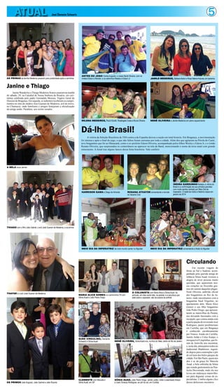 5ATUAL José Clemente Schwartz
OS PRIMOS João Augusto, João Gabriel e João Ricardo
Janine e Thiago
JanineWanderley eThiago Medeiros Soares casaram na manhã
de sábado, 29, na Catedral de Nossa Senhora do Rosário, em ceri-
mônia celebrada pelo padre Gerenaldo Messias, Vigário Geral da
Diocese de Bragança. Em seguida, os nubentes receberam os cumpri-
mentos no sítio do médico Jose Guarani de Medeiros, avô do noivo,
no Chumucuí, onde familiares e amigos festejaram a oficialização
da antiga união. Parabéns, aos recém casados.
AS PRIMAS da família Medeiros posaram para posteridade após a cermônia
A BELA noiva Janine
THIAGO com o filho João Gabriel, o avô José Guarani de Medeiros, e os primos
THAYSE e o avô José Guarani de Medeiros
Dá-lhe Brasil!
A vitória da Seleção Brasileira de 3X0 contra a da Espanha deixou a nação em total histeria. Em Bragança, a movimentação
foi intensa e após o final do jogo, o que não faltou foram carreatas por toda a cidade. Além dos que agitaram na Pérola do Caeté,
teve bragantino que foi ao Maracanã, como o ex-prefeito Edson Oliveira, acompanhado pelos filhos Wesley e Edson Jr, e o irmão
Renato Oliveira, que surpreendeu os conterrâneos ao aparecer na tela da Band, mencionando o nome da terra natal com grande
entusiasmo. A Atual traz alguns lances dessa festa brasileira. Vale conferir.
ANTES DO JOGO Carlos Augusto, o nosso Nenê Oliveira, com os
irmãos Edson e Renato, e os sobrinhos Wesley e Edson Jr JAMILE MEDEIROS, BárbaraAbdon e Rosa HelenaAntunes, em Ipanema
HARRISON GAMA e Diego de Almeida ROSANA ATHAYDE comandando a torcida
no Vacaria Club
INDIRA GARDUNHO festejou a vitória do
Brasil e a confirmação de sua primeira gravidez
com muito samba cantado por Meio Dia da
Imperatriz. O bebê de Indira e Nelinho nasce em
janeiro de 2014
MILENA MEDEIROS, Paulo Koroth, Rosângela Costa e Bruna Oliveira NENÊ OLIVEIRA e Jamile Medeiros em pleno aquecimento
MEIO DIA DA IMPERATRIZ fez todo mundo cantar no Alguidar MEIO DIA DA IMPERATRIZ comandando a festa no Alguidar
Circulando
Em recente viagem de
férias ao Sul e Sudeste, acom-
panhado pela querida amiga de
infância Sônia Auad, tivemos a
alegria de rever pessoas muito
queridas, que aqueceram nos-
sos corações no friozinho gos-
toso do outono daquelas plagas:
Nenê Oliveira, anfitrião oficial
dos bragantinos no Rio de Ja-
neiro, onde encontramos com a
bragantina Sued Virgulino, no
apartamento dele; Maria Alice
Gomes e seu filho bragantino
João Pedro Diogo, que apresen-
taram as maravilhas do Paraná,
nos deixando fascinados com a
recepção, que contou ainda com
aparticipaçãodoreverendoJosé
Rodrigues, pastor presbiteriano
em Curitiba, que em Bragança
é conhecido carinhosamente
por Toneca. Ainda em Curitiba,
Jamile Julião e Celso Araújo, o
inesquecívelLaspimbas,quefo-
ram de Joinville nos encontrar,
e,nestedia,almoçamostodosno
tradicional Madalosso, seguin-
do depois para contemplar o pôr
do sol num dos belos parques da
cidade.EmSãoPaulo,quemnos
deu o ar da graça foi Marcela
Auad, a bela sobrinha da Sônia
que estuda gastronomia na Pau-
licéia Desvairada, onde ela nos
levou em endereços maravilho-
sos para degustar coisas de es-
pecialistas. Confira alguns clics
desses deliciosos encontros.
MARIA ALICE GOMES e a cachorrinha Fifi com
Sônia Auad e João Pedro Diogo
O COLUNISTA com Maria Alice e Sônia Auad. As
pinturas, em óleo sobre tela, na parede, e a escultura que
está sobre o aparador, são de autoria da anfitriã
SUED VIRGULINO, Clemente
Schwartz e Sônia Auad NENÊ OLIVEIRA, SôniaAuad e eu, noArco do Teles, centro do Rio de Janeiro
CLEMENTE com Marcela e
Sônia Auad, em SP
SÔNIA AUAD, João Pedro Diogo, Jamile Julião, Celso (Laspimpas) Araújo
e José (Toneca) Rodrigues, ao pôr do sol, em Curitiba
 