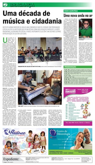 Tiragem: 5.000 exemplares
Diretor-Editor responsável: José Clemente Schwartz (DRT 1456)
Reportagens: José Clemente Schwartz
Fotografia: Guilherme Thorres
Editoração eletrônica: Jonas Borges
Expediente:
Colaboradores: Antônio Moura
Endereço: Rua João Alfredo, 1501 – Centro – Bragança- Pará – Cep: 68.600.000
Emails: clementesom@gmail.com
OK Publicidade Ltda
CNPJ. 04.174.230/0001-28
End: R. João Alfredo, 1501
Centro Bragança Pará
CEP 68 600 000
BRAGANÇA2
Uma nova onda no ar
RÁDIO AJURUTEUA
Uma década de
música e cidadania
INSTITUTOAURIMARMONTEIRODEARAÚJO(AMA)COMEMORA10ANOSDEATIVIDADECOMPROGRAMAÇÃO
ESPECIALNASEDEDAINSTITUIÇÃOQUEHÁUMADÉCADAFORMANOVAGERAÇÃODEMÚSICOSELUTHIERS
BRAGANTINOS,VALORIZANDOEMESPECIALARABECA,INSTRUMENTOCUJOSOMÉUMADASMAISLEGÍTIMAS
REPRESENTAÇÕESDACULTURACAETEUARA.
U
ma década de ati-
vidades como a do
Instituto AMA só
pode mesmo ser
comemorada com
muita música. E foi assim que
diretores, professores, alunos e
pais de alunos, e o grande públi-
co celebrou, na noite de sábado,
20, na sede da instituição, onde
a programação começou com a
apresentação da Orquestra de
Flautas composta por crianças
do Instituto AMA, regida pela
londrina Rachel Hyter. Em se-
guida, mais produções da pró-
pria instituição abrilhantaram
a noite: o Grupo de Violões do
Instituto AMA, a Orquestra de
Rabecas Sons do Caeté e o Gru-
po Arte Cinco Banda Musical
Sons do Caeté.
O Coral Evangélico da As-
sembleia de Deus deu início às
atrações que vieram abrilhantar
a festa doAMA. Depois, vieram
ainda o duo de piano a quatro
mãos, com João William Castro
e Jessé Piño, contando ainda
com o vocal dos cantores líricos
Aline Portugal e Milton Monte,
este último com raízes braganti-
nas. “Minha mãe era bragantina,
o que me fez ter afinidade com
este lugar desde a infância e este
momento é muito especial para
mim. É uma satisfação enorme
constatar um empreendimento
como este em Bragança, um lu-
gar que eu aprendi a amar com
meus pais,desde criança”, reve-
lou o cantor Milton Monte.
ORIGEM - O Instituto AMA
começou em 2003, quando o lu-
thierAurimarMonteirodeAraú-
jo decidiu fazer rabecas para
doar aos antigos mestres, cujos
instrumentos já estavam avaria-
dos pelo tempo. Em seguida,
o lutier que é conhecido como
“seuAri” vislumbrou algo ainda
mais valioso: renovar a geração
derabequeirosbragantinos.Para
isso, aproximou-se de crianças
carentes, para quem apresen-
tou o que ele chamava de nova
brincadeira, introduzindo assim
a atividade lúdica no cotidiano
de oito alunos, que logo se mul-
tiplicaram.
Em 2005, com o retorno de
Aurimar Silva de Araújo, filho
de “seu” Ari, a Bragança, o
movimento ganhou mais força.
“Eu fiquei maravilhado com o
trabalho que meu pai estava de-
senvolvendo e tratei de formali-
zar a instituição que já chegou
a ter 680 alunos. O número de
alunos reduziu para 200, devi-
do às muitas dificuldades que
enfrentamos. Mas estamos com
toda força para enfrentar os
obstáculos, pois, apesar disso,
“SEU ARI” formando novos luthiers de rabecas. O ofício renovador já foi objeto de vários documentários em vídeo
já tivemos grandes conquistas
”, contou Aurimar.
Ao longo dos 10 anos de ati-
vidade, o Instituto AMA acumu-
lou um saldo cultural louvável,
no qual se inclui a formação de
centenas de músicos, uns ainda
ligados à instituição, outros que
seguiram adiante formando no-
vos grupos, além de ter levado
a música da marujada a diversos
lugares do Brasil, como ao Tea-
tro Municipal do Rio de Janeiro,
Teatro Carlos Gomes, também na
capital carioca, ao Sesc Pompéia,
em São Paulo, e também ao Sesc
Palladium em Belo Horizonte,
como em tantos outros palcos de
grandes salas do Brasil.
APOIO - Entretanto, embora já
tenha conquistado grande espa-
ço entre os entendidos da mú-
sica, o Instituto AMA ganhou
popularidade maior e em âm-
bito nacional, em 2011, quando
participou do programa Criança
Esperança, da rede Globo, ser-
vindo de exemplo para todo o
país, de como promover o de-
senvolvimento e o resgate da
cidadania através da arte.
A programação de aniver-
sário do Instituto Ama contou
com o apoio cultural da ONG
Amazonart, Prefeitura Municipal
de Bragança, deputada Simone
Morgado, Radisco, O Boticário,
Casa Alves, A Fortuna, Paula
Boutique, Régia Magazine, Bar e
RestôBenquerença,CristalÓtica,
Círio Construtora e Constrular.
ORQUESTRA DE VIOLÃO DO INSTITUTO AMA, durante a noite de comemoração pelos 10 naos da instituição
RADIALISTA Vitor Castanho lança
nova emissora
Desde o dia 20 de julho de
2013, entrou em atividade pela
internet, a Rádio Ajuruteua
[www.radioajuruteua.com],com
programação musical diversifi-
cada e voltada para um público
que até então aqui em Bragança e
regiãoestavacarentedeumestilo
musical mais refinado e apurado.
E foi para atender esta demanda
que o radialista Vitor Castanho
fundou a mais nova emissora ra-
diofônica, inaugurada em meio
às comemorações dos 400 anos
de fundação do município.
ARádioAjuruteuatocaome-
lhor da MPB, os grandes suces-
sos de décadas passadas, o bom e
velho rock nacional que marcou
a década de 1980, além de dar
espaço para grandes momentos
do pagode, sendo, enfim, uma rá-
dio feita para quem aprecia a boa
musica, em qualquer horário.
“Nosso lema é manter 24 horas
com musicas de qualidade sem-
pre”, disse o proprietário Vitor
Castanho, que além de coman-
daraRádioAjuruteuasemantém
como renomado comunicador da
Rádio Pérola FM, onde o produ-
tor e locutor bragantino cons-
truiu um nome de respeito entre
os ouvintes da emissora, em toda
a região.
Além do repertório primoro-
so, outra característica da nova
rádio é a excelente qualidade
De 06h - 08h – Sambagode (começando as manhãs com os clássicos do
samba e dos pagodes que foram e ainda são grandes sucessos no gênero)
De 08h - 11h – Som da Praia (grandes sucessos atuais e com uma pitada
de muita musica pop e versões exclusivas).
De 11h - 12h – Ajuruteua Disco Music - de volta as músicas das décadas
de 70, 80 e 90.
De 12h - 12:05h – A Palavra de Deus (cinco minutos com uma palavra
bíblica ou um Pai Nosso)
De 12:05 h - 14hs – MPB-Som (as músicas de hoje e sempre)
De 14h - 18h – O Som da Praia de volta pela parte da tarde
De 18h - 19hs – Pra começar a noite, volta na sua programação mais uma
hora com o Melhor da Disco Music – (Ajuruteua Disco Music)
De 19h - 22hs –Aterceira e noturna seqüência do programa Som da Praia
De 22h - 06 da manhã – Love Som – músicas para quem gosta de amar
e dormir ao som de um bom clima musical romântico.
PROGRAMAÇÃO
sonora, que contribui na trans-
missão das belas composições
através do novo conceito musi-
cal conhecido com AAC+(plus),
o qual, supera e em muito o pa-
drão do velho conhecido “mp3”.
A emissora já é cadastrada nos
aplicativos que transmitem rá-
dios do mundo todo como o: “
Tune In “ e o “ XiiaLive “, para
quem utiliza o Smartphone e/ou
o Tablet para acessar a internet,
e também já vem sendo retrans-
mitida pelos seguintes portais:
bragafest, correio bragantino,
eubragantino e com link neste
jornal, através do www.folhado-
atlântico.com.
 