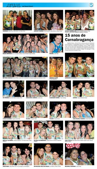 5ATUAL José Clemente Schwartz
15 anos de
Carnabragança
Badinho Soares, o Rei da Noite, promoveu mais um espetáculo
com sua Brashow, o Carnabragança, que em sua 15ª edição, coincidindo
com os 400 anos de fundação de Bragança, trouxe à cidade, Cláudia
Leitte, um dos nomes mais importantes deste momento, nos carnavais
fora época. Axerife, Pepê Jr e Banda Reprise também abrilhantaram as
duas noites de pura folia no aeroporto, sábado, 20 e domingo 21. Olha
só quem estava por lá fazendo a festa.
VANESSA e Maurício com Kátia Sales e Luiz Otávio Vieira ADRIANY RAMOS, Camilla Schwartz, Jéssica Martins e Glaise Ferreira
ESSAS MENINAS foram uma aração à parte por conta da beleza e alegria coletivas MIGUEL Coelho Neto
BETÂNIA ARAÚJO, Narciso Ribeiro e Sales Junior comandaram a animação da galera que mais ferveu na folia ABRAÃO ALVES
e Yonara Magalhães
OS PRIMOS Bruno Abdul Mashi e Gustavo Vieira
LUÍZA OLIVEIRA e Augusto Soares Neto
WESLEY OLIVEIRA e Jamylle de Medeiros com Sandra Castro e Edson
Oliveira Jr
CRISTIANE e Diego Ribeiro foram com as amigas ao Carnabragança
MILENA DE MEDEIROS e Gabriel Nunes com Renara e Alessandro
Castanho
MICHELINE VALE DE SOUZA com Gilberto e Gustavo Oliveira
GABI COSTA, Rosa Helena Oliveira, Roselma Virgulino Leite e Liana de
Medeiros Soares
BELMIRA FIGUEIRÓ e Flávia Sousa
DIEGUINHO AMEIDA e Camila Lima CASSIANE NUNES e Thayro Santiago JANINE e Tiago de Medeiros Soares
ELIEGE e Harryson Gama THAÍZE e Ricardo Santos JOÃO MURILO RAMOS e Amanda Nascimento
LEONARDO OLIVEIRA, Gleyson Moraes e Vinícius Oliveira
NAYALA GONÇALVES, Liliane e Geraldo de Medeiros, Fábio
Gonçalves, prefeito Nelson Magalhães e Alessandro Gonçalves
 