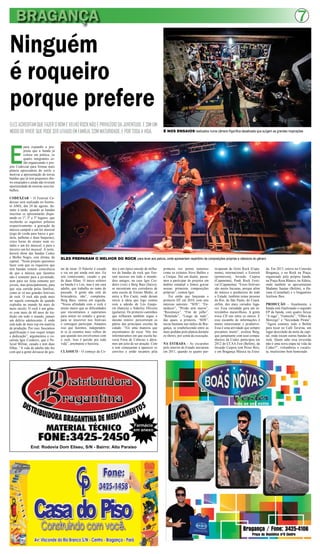 BRAGANÇA 7
Ninguém
é roqueiro
porque prefere
ELES ACREDITAM QUE FAZER O BOM E VELHO ROCK NÃO É PRIVILÉGIO DA JUVENTUDE, E SIM UM
MODO DE VIVER, QUE PODE SER LEVADO EM FAMÍLIA, COM MATURIDADE, E POR TODA A VIDA.
E
para expandir a pro-
posta que a banda já
coloca em prática, os
quatro integrantes es-
tão organizando o pro-
jeto Codexzar para formar mais
plateia apreciadora do estilo e
motivar a apresentação de novas
bandas que já tem pequenos sho-
ws ensaiados e ainda não tiveram
oportunidade de mostrar seus tra-
balhos.
CODEXZAR – O Festival Co-
dexzar será realizado no Institu-
to AMA, dia 24 de agosto, du-
rante à tarde, quando as bandas
inscritas se apresentarão dispu-
tando os 1º, 2º e 3º lugares, que
receberão os seguintes prêmios
respectivamente: a gravação da
música campeã e um kit musical
(jogo de corda para baixo e gui-
tarra, palhetas e duas baquetas),
cinco horas de ensaio num es-
túdio e um kit musical, e para o
terceiro um kit musical. À noite,
haverá show das bandas Codex
e Molho Negro, esta última, da
capital. “Neste projeto queremos
fazer com que os roqueiros que
tem bandas tomem consciência
de que a música que fazemos
não é somente para a juventude,
nem para ser feita somente por
jovens, mas principalmente, para
que seja curtida pelas famílias,
como se vê nos grandes festivais
de rock. O rock não pode mais
ter aquela conotação de quando
explodiu no mundo há mais de
meio século. O rock é um gêne-
ro com mais de 60 anos de tra-
dição em todo o mundo, jamais
um delírio adolescente. É onde
está tudo de mais top em matéria
de produção. Por isso, buscamos
qualificação e isso requer tempo
e dedicação”, argumentou o vo-
calista Igor Cordeiro, que é Po-
licial Militar, casado e tem duas
filhas. “A vida de adulto não fez
com que a gente deixasse de gos-
tar de tocar. O Siderlei é casado
e vai ser pai ainda este ano. Eu
sou comerciante, casado e pai
de duas filhas. O único solteiro
na banda é o Leo, mas é um cara
adulto, que trabalha no ramo de
pescado. A gente não está de
brincadeira, não”, completou.
Berg Bass, entrou em seguida.
“Nossa afinidade com o rock é
muito maior que as dificuldades
que encontramos e superamos
para entrar no estúdio e gravar,
para se inscrever nos festivais
e conseguir participar. Amamos
isso que fazemos, independen-
te se já estamos mais velhos do
que quando nos envolvemos com
o rock. Isso é paixão pra toda
vida”, arrematou o baixista.
CLÁSSICO - O começo da Co-
dex é um típico enredo de milha-
res de bandas de rock que fize-
ram sucesso em todo o mundo:
dois amigos, no caso Igor Cor-
deiro (voz) e Berg Bass (baixo),
se encontram nos corredores de
uma escola de Ensino Médio, aí
entra a Rio Caeté, onde deram
início à ideia que logo contou
com a adesão de Léo Gaspe-
rin (bateria) e Siderley Oliveira
(guitarra). Os primeiro caminhos
que trilharam também segue o
mesmo roteiro: percorreram os
pátios das principais escolas da
cidade. “Foi uma maneira que
encontramos de tocar. Nós nos
informávamos em que escola ha-
veria Feira de Ciências e dáva-
mos um jeito de ser atração. Com
o tem começaram a aparecer os
convites e então tocamos pela
primeira vez points noturnos
como os extintos Nove Balões e
a Unique. Daí em diante, passa-
mos a participar de projetos em
âmbito estadual e fomos gravar
nossas primeiras composições
próprias”, contou Igor.
Foi então que lançaram o
primeiro EP, em 2010, com sete
músicas autorais: “SOS”, “En-
tardecer”, “Prisão sem muros”,
“Recomeço”, “Fim de julho”,
“Rotulado”, “Longe de tudo”,
das quais, a primeira, “SOS”,
tocou bastante nas rádios de Bra-
gança, se estabelecendo entre as
mais pedidas pela plateia durante
os shows, por conta da execução.
NA ESTRADA - As excursões
pelo interior do Estado iniciaram
em 2011, quando os quatro par-
ticiparam do Grito Rock (Capa-
nema), internacional, o Ecorock
(primavera), Invasão Caipira
(Capanema), Punk Rock Festi-
val (Capanema). “Esses festivais
são muito bacanas, porque além
de músico e produtores de todo
o Estado, também reúne pessoas
do Rio, de São Paulo, do Ceará,
enfim, dos mais variados luga-
res. Essa variedade gera um in-
tercâmbio maravilhoso. A gente
troca CD uns entre os outros. E
esse escambo de informações é
muito interessante e produtivo.
Essa é uma atividade que sempre
prezamos muito”, avaliou Berg,
que juntamante com seus compa-
nheiros da Codex participou em
2012 do CCAA Fest (Belém), da
Invasão Caipira (em Peixe Boi),
e em Bragança Música na Estra-
da. Em 2013, esteve no Conexão
Bragança, e no Rock na Praça,
organizado pela própria banda,
na Praça Rosa Blanco, na Aldeia,
onde também se apresentaram
Madame Saatan (Belém), a Ha-
vana (Castanhal) e o bragantino
Jenilson Jhos.
PRODUÇÃO – Atualmente, a
banda está finalizando o segundo
EP da banda, com quatro faixas
“A saga”, “Fantoche”, “Olhos de
Morcego” e “Sociedade Pirata”.
“Agora estamos indo a Belém
para tocar no Café Taverna, um
lugar descolado da noite da capi-
tal, onde tocam outras bandas de
rock. Quem sabe essa investida
não é uma nova etapa na vida da
Codex?”, vislumbrou o vocalis-
ta, muitíssimo bem humorado.
End: Rodovia Dom Eliseu, S/N - Bairro: Alto Paraíso
Farmácia
em anexo
ELES PREPARAM O MELHOR DO ROCK para levar aos palcos, onde apresentam repertório de composições próprias e clássicos do gênero
É NOS ENSAIOS realizados numa câmera frigorífica desativada que surgem as grandes inspirações
 