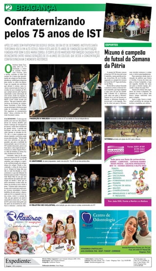 Tiragem: 5.000 exemplares
Diretor-Editor responsável: José Clemente Schwartz (DRT 1456)
Reportagens: José Clemente Schwartz
Fotografia: Guilherme Thorres
Editoração eletrônica: Jonas Borges
Expediente:
Colaboradores: Antônio Moura
Endereço: Rua João Alfredo, 1501 – Centro – Bragança- Pará – Cep: 68.600.000
Emails: clementesom@gmail.com
OK Publicidade Ltda
CNPJ. 04.174.230/0001-28
End: R. João Alfredo, 1501
Centro Bragança Pará
CEP 68 600 000
BRAGANÇA2
Mizuno é campeão
de futsal da Semana
da Pátria
ESPORTES
Confraternizando
pelos 75 anos de IST
APÓS 32 ANOS SEM PARTICIPAR DO DESFILE OFICIAL DO DIA 07 DE SETEMBRO, INSTITUTO SANTA
TERESINHA VOLTA EM ALTO ESTILO, PARA FESTEJAR OS 75 ANOS DE FUNDAÇÃO DA INSTITUIÇÃO
FUNDADA POR DOM ELISEU MARIA COROLI. O CORTEJO FOI MARCADO POR EMOÇÃO CAUSADA PELO
REENCONTRO ENTRE VÁRIAS GERAÇÕES DE EX-ALUNOS DO COLÉGIO, QUE DESDE A CONCENTRAÇÃO
CONFRATERNIZAVAM O MOMENTO HISTÓRICO.
O
Instituto Santa Tere-
sinha (IST) foi 17ª
instituição a entrar
na avenida Nazea-
zeno Ferreira, para
o desfile, trazendo os estilo que
sempre foi a marca das apresen-
tações do colégio no Dia da Inde-
pendência:simbologiaealegorias
para encher os olhos da plateia.
Logo em seguida aos pavilhões
que abriam o cortejo, uma ex-
-aluna caracterizada de Santa Te-
resinha fez jus à tradição do IST,
que sempre prezou pelo figurino
caprichado e pela valorização de
seus ícones, tendo em seguida, a
imagem do fundador Dom Eliseu
Maria Coroli sendo levada por
alunos. “São dois símbolos indis-
sociáveis da história do colégio,
Santa Teresinha e Dom Eliseu,
nossas principais referências para
todas as investidas e decisões.
Nós seguimos os ensinamentos
deles”, disse a diretora do IST,
irmã Ascenção Lemos.
SAUDOSISMO–Éclaroqueum
desfile com este teor não poderia
deixar de mostrar detalhes que
foram o enfoque de retrospectiva
de épocas, tendo duas referências
de grande efeito: o pelotão das
bicicletas, um dos mais concor-
ridos durante as décadas de 60,
70 e 80, e o outro composto por
alunas trajando o uniforme usado
nessas duas décadas. “Minha mãe
usou esse uniforme de saia pre-
gueadas, que para a realidade da
nossa geração, que já veio para o
ISTusandocalçajeans,pareceum
traje típico, uma roupa de época”,
revelouaex-alunaÂngelaOlivei-
ra, filha da também ex-aluna Na-
zaré Alcântara de Oliveira.
Entretanto, nada foi tão pito-
resco no retorno do IST à avenida
Nazeazeno Ferreira no dia 07 de
setembro, que a alegria e o espíri-
to de confraternização dos antigos
alunos do colégio. Desde a con-
centração, o clima de festa estava
no ar. Amigos de longa data que
não se viam há décadas se reen-
contraram e o que não faltaram foi
histórias para recordar. O bancário
João Mota Filho foi um que veio
especialmente da capital para par-
ticipar do desfile e disse que só
pelos momentos vividos antes de
entrar na avenida já teria valido à
pena. “Estamos aqui várias pesso-
as que convivemos por muito tem-
po, tivemos intimidades, fizemos
trabalhos de aula juntos, e depois,
cada um foi se ocupando com ou-
tras coisas, como é o normal da
vida, até que aparece um motivo
maravilhosocomoeste,os75anos
do IST, para reunir tanta gente que
faz parte um da história do outro.
Isso é o máximo”, concluiu João.
A equipe do Mizuno venceu
a final por 4X3 do time daArena
Campinho, numa partida acirra-
da, sexta-feira, 06, no Corolão,
sagrando-se campeã do torneio
de futsal dos 45º Jogos da Sema-
na da Pátria.
Biolaiabriuoplacarfazendo
o primeiro contra o time daAre-
naCampinho,quelogoempatou
o jogo com um gol de Xandê.
Mas Cabinho fez a diferença
com mais um para o Mizuno.
Depois foi a vez de Keoma au-
mentar a diferença fazendo o
terceiro gol, e em seguida, Bio-
lai fez mais um para o Mizuno,
cuja torcida começou a contar
com a vitória antecipadamente.
Para aumentar ainda mais a
emoção do público que lotava
o Corolão, Cocoia fez mais um
para a Arena Campinho e logo
em seguida, Juninho fez mais
um para a mesma equipe, dei-
xando o placar do jogo 4X3.
Apesar do esforço dos joga-
dores da Arena Campinho, na
tentativa de virar o placar, não
houve tempo suficiente nem
para o empate.
Após o jogo, houve a tradi-
cional cerimônia de entrega de
troféus e medalhas aos atletas.
VITÓRIA acirrada com placar de 4X3, para o Mizuno
TRADIÇÃO E BELEZA rnarcaram a volta do IST ao desfile do Dia da Independência
O UNIFORME de saias pregueadas, usado nos anos 60, 70 e 80 foi um dos pontos altos
O PELOTÃO DE CICLISTAS, outra tradição que veio à tona no cortejo comemorativo do IST
 