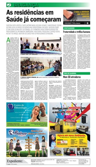 Tiragem: 5.000 exemplares
Diretor-Editor responsável: José Clemente Schwartz (DRT 1456)
Reportagens: José Clemente Schwartz
Fotografia: Guilherme Thorres
Editoração eletrônica: Jonas Borges
Expediente:
Colaboradores: Antônio Moura
Endereço: Rua João Alfredo, 1501 – Centro – Bragança-
Pará – Cep: 68.600.000
Emails: clementesom@gmail.com
OK Publicidade Ltda
CNPJ. 04.174.230/0001-28
End: R. João Alfredo, 1501
Centro Bragança Pará
CEP 68 600 000
BRAGANÇA2
Fraternidade e tráfico humano
Mais 50 atiradores
CRISTIANISMO
TIRO DE GUERRA
As residências em
Saúde já começaram
PARCERIA ENTRE HOSPITAL SANTO ANTÔNIO MARIA ZACCARIA (HSAMZ) E UNIVERSIDADE FEDERAL
DO PARÁ (UFPA) DÁ INÍCIO À RESIDÊNCIA MULTIPROFISSIONAL EM SAÚDE, ENFOCADA SOBRE
O TEMA SAÚDE DA MULHER E DA CRIANÇA. AS 12 PRIMEIRAS VAGAS FORAM OCUPADAS POR
PROFISSIONAIS DE ENFERMAGEM, BIOMEDICINA, FISIOTERAPIA, PSICOLOGIA E SERVIÇO SOCIAL.
NO DIA 17 DE MARÇO, ABERTURA DO CURSO PARA 10 PROFISSIONAIS DE MEDICINA.
A
cerimônia realizada se-
gunda-feira, 10, na sala
devídeodoInstitutoSanta
Teresinha (IST) celebrou
a conquista tão almejada
pela diretoria do HSAMZ e pelos
acadêmicos da UFPA que juntos ini-
ciaram pioneiramente a expansão de
cursosderesidêncianaáreadesaúde,
no interior do nordeste do Estado. A
investida vem sendo aplicada através
de iniciativa do Governo Federal, por
todo o território nacional, na busca
de compensar o grande índice de
graduadosaprocuradessasespeciali-
zações.Asnovasvagasoferecidasvi-
samatenderàdemasiadademandade
recém-formados no campo da saúde.
Aprovado pelos ministérios da
Educação e da Saúde, o curso come-
çousegunda-feira,10,primeiramente
para os 04 profissionais de Enferma-
gem e além de dois graduados em
cadaumdosseguintescursos:Biome-
dicina, Fisioterapia, Serviço Social e
Farmácia. Dia 17 de março, iniciarão
as atividades para os 10 residentes do
curso de Medicina, sendo cinco para
Pediatriaeosoutroscinco,paraClíni-
caMédica,quecumprirãoasdiscipli-
nas da grade curricular, durante dois
anos consecutivos.
O evento mobilizou autoridades
políticas, nomes do academicismo
e, obviamente, profissionais da área
da Saúde, assunto que foi a pauta da
aula inaugural, onde a presença do
bispo da Diocese de Bragança, Dom
Luís Ferrando, que é diretor geral do
HSAMZ,fez-seespecialgraçasàem-
polgante declaração a Bragança feita
pelo religioso. Também participaram
dacerimôniaomédicoMárioRibeiro
Jr, diretor Técnico do HSAMZ, que
fez ampla explanação sobre o in-
vestimento; Sebastião Rodrigues da
Silva, coordenador da UFPAcampus
Bragança, que falou sobre mais este
passodadoàfrente,noacademicismo
praticado em Bragança; o prefeito de
Irituia, Anchieta Lima, representan-
do os prefeitos da região; professora
Maria José Castelo, representante do
prefeito de Bragança, Nelson Maga-
lhães; e a professora Luísa Carício,
coordenadora da residência, que se
revelou inteiramente empolgada com
o novo projeto, especialmente pelas
O MÉDICO MÁRIO RIBEIRO JR explanou amplamente o investimento do HSAMZ em
parceria com a UFPA
Iniciada a Quaresma de 2014,
logonoscolocamosdiantedatemá-
tica da Campanha da Fraternidade,
que vai fazer apelos de conversão
pessoal,comunitáriaesocial.“Fra-
ternidade e Tráfico Humano” é o
tema, e a Carta de São Paulo aos
Gálatas nos sugere o lema: “É para
aliberdadequeCristonoslibertou”
(Gl 5, 1). A Campanha da Frater-
nidade (CF) é um convite para nos
convertermos a Deus e irmos ao
encontro dos irmãos mais neces-
sitados e sofredores, sugerindo em
cada ano um assunto que afeta di-
retamente a dignidade humana ou
a vida em sentido geral.
Em 2014, a CF ocupa-se com
todos aqueles e aquelas que são
enganados e usados para o tráfico
humano, de trabalho, de órgãos e
a prostituição. Normalmente o cri-
me organizado está por detrás das
diversas modalidades de tráfico
humano. As pessoas, geralmente,
são atraídas com falsas promessas
de melhores condições de vida em
outras cidades ou países e ali são
cruelmente usadas e escravizadas,
gerando fortunas para consciên-
cias inescrupulosas e vorazes. A
maioriadaspessoastraficadasvive
em situação de pobreza e grande
vulnerabilidade. Isso facilita o ali-
ciamento com falsas promessas de
vida melhor.
Por isso, o cartaz da CF retrata
essasituaçãodegradantecomafigu-
ra de mãos acorrentadas e estendi-
das,comdiferentesidades,gêneroe
cor,emestadodeimpotência.Amão
que sustenta a corrente da escravi-
dão é a força coercitiva de pessoas
que dominam e exploram esse trá-
fico humano: “Essa situação rompe
com o projeto de vida na liberdade
e na paz e viola a dignidade e os
direitos do ser humano à imagem
e semelhança de Deus” (CF 2014
– Explicação do cartaz – contraca-
pa). Os cristãos não podem aceitar
essa moderna forma de escravidão
e desrespeito à dignidade humana.
Por isso eles a tentam identificar,
a denunciam e somam forças para
evitá-la, rompendo as correntes,
revigorando as pessoas dominadas
por esse crime e apontando para a
esperança de libertação: “Essa es-
perança se nutre da entrega total de
Jesus Cristo na cruz para vencer as
situações de morte e conceder a li-
berdadeatodos:‘Éparaaliberdade
que Cristo nos libertou’”
O BISPO DOM LUÍS FERRANDO comoveu a plateia com declaração de amor que fez a Bragança
condiçõesqueencontrounoHSAMZ.
“No Hospital SantoAntônio, além de
infraestruturapredialedeequipamen-
tos, dispomos de muito carinho no
acolhimento oferecido pelos colegas,
o que é fundamental para que nosso
trabalho obtenha melhores resulta-
dos”, disse a coordenadora.
EMOÇÃO - Antes da entrega das
pastas com o material aos 12 apro-
vados que iniciaram a residência, as
autoridades acima citadas, que com-
puseram a mesa diretora da solenida-
de, se pronunciaram com mensagens
de boas vindas aos novos alunos,
todos vindos de outros municípios,
bem como foram unânimes as men-
sagens de parabéns às equipes do
HSAMZ e da UFPA, pela grande
conquista. Entretanto, entre tantos
discursos imersos em incentivos,
nenhum foi tão entusiasmado como
o pronunciamento de Dom Luís, que
por não ser bragantino, assim como
os novos moradores que ali estavam
parasehabilitarnaresidência,sentiu-
-se cúmplice para dar o seguinte re-
cado: “Apaixonem-se por Bragança
e certamente seus estudos e trabalhos
fluirãocomresultadosmuitomaispo-
sitivos.Oquenãofaltamsãomotivos
para se apaixonar por Bragança, pois
aquiéumparaíso.Eufuiumquevim
da Itália para Bragança e daqui não
quero sair mais para nenhum outro
lugar. Meu lugar é aqui”, declarou o
religioso, em seguida aplaudido calo-
rosamente.
RECURSOS - As bolsas dos 22
profissionais de saúde que cursarão
as residências serão financiadas com
recursos do Ministério da Saúde com
objetivo de ampliar o número de es-
pecialistas no país nas áreas mais ne-
cessitadaspeloSUS,ondeosprojetos
foram aprovados, levando em consi-
deraçãocritérioscomo:infraestrutura
instalada na instituição, especialida-
des mais demandadas pelo SUS e
Regiões prioritárias (Norte, Centro-
-Oeste e Nordeste).
Asolenidadedeentregadefar-
das marca o ingresso de 50 novos
atiradores no Tiro de Guerra de
Bragança, sexta-feira, 07, durante
cerimônia que deu início ao calen-
dário de atividades da corporação
programado para 2014.
A cerimônia iniciou às 10h
e no decorrer da programação os
atiradores que estavam com traje
civil passaram a usar a farda mi-
litar. Houve ainda a leitura da or-
dem do dia, na qual foi ouvida a
mensagem do general do Exercito
Enzo Martins Peres, Comandante
do Exército.
Para o comandante do Tiro de
Guerra de Bragança, Subtenente
Rezende, as atividades estão só
começando. “Nosso trabalho está
apenas no início com os novos
atiradores. Temos muitos projetos
para este ano e no decorrer das rea-
lizaçõesdasaçõesvamospondoem
prática nossas metas”, disse o sub-
tenente.“Nossaexpectativaéame-
lhor possível para desenvolvermos
um bom trabalho com os recrutas
recém-chegados”, completou ele.
Estiveram presentes na soleni-
dade familiares e amigos dos ati-
radores, o Presidente da Junta do
ServiçoMilitardeBragançaetam-
bém prefeito de Bragança, Nelson
Magalhães; o representante da 5ª
CIPM tenente Jofre e a Secretaria
de Saúde do município, Dra. Mar-
cele Farias.
 