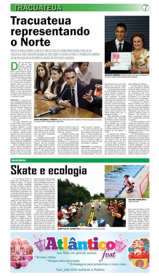 TRACUATEUA 7
Tracuateua
representando
o NorteMATEUSDEARAÚJORIBEIRO,ALUNODO2ºANODAESCOLADEENSINOMÉDIOCORONELPEDROJR,EM
TRACUATEUA,VENCECONCURSONACIONALDEVÍDEOSOBREALEIMARIADAPENHAEÉPREMIADOEMCERIMÔNIA
SOLENEREALIZADANOSALÃONOBREDACÂMARADOSDEPUTADOS,EMBRASÍLIA.
Skate e ecologia
MANOBRAS
D
ados da Secretaria
de Políticas para
Mulheres apontam
que 14 mulheres são
mortas por dia no
Brasil. Como forma de enfren-
tar a violência contra a mulher,
a bancada feminina no Congres-
so Nacional premiou na quarta-
-feira, 12, seis estudantes entre
14 e 18 anos que participaram
do 2º Concurso de Curta Docu-
mentário sobre a Lei Maria da
Penha, que completa oito anos
em 2014. Entre eles, o represen-
tante do Norte, Mateus deAraújo
Ribeiro, 17 anos, que estuda na
Escola de Ensino Médio Coro-
nel Pedro Jr, em Tracuateua foi
o vencedor da região.
PROPOSTA - A ideia do con-
curso, organizado pelas procura-
dorias da Mulher da Câmara dos
Deputados e do Senado, com o
apoio da bancada feminina da
Câmara, é levar informação
para jovens de escolas públicas
e particulares e fazer com que, a
partir da reflexão sobre o tema,
os adolescentes possam contri-
buir para a construção de uma
cultura de paz.
“Eu acho importante que
o Poder Público possa assumir
iniciativas como essas. Primei-
ro porque significa os jovens
refletirem sobre a necessidade
de enfrentar a violência contra
as mulheres; segundo porque
significa eles terem a oportuni-
dade de serem protagonistas da
construção de uma sociedade
sem violência”, disse a deputada
Elcione Barbalho (PMDB-PA),
integrante da bancada feminina.
Foram escolhidas seis pro-
duções – uma de cada região do
país por meio de comissão jul-
gadora e outra com voto popu-
lar pela internet. Com até cinco
minutos, os vídeos foram elabo-
rados por estudantes do ensino
médio, de 14 a 18 anos, com o
tema Violência contra a Mulher,
o que Você Tem a Ver com Isso?
Grave um Vídeo. Compartilhe
com o Mundo!.
Aestudante do ensino médio
daEscolaMunicipalLeonorPin-
to de Paz, em São Paulo, Renata
Marques, uma das premiadas,
lembrou que, devido ao machis-
mo, a mulher acaba sendo cul-
pabilizada pelas violências que
sofre. “É uma cultura machista
que diz que a mulher deve seguir
determinados tipos de padrão e,
a partir do momento em que ela
não segue, ela vai ser culpada de
todas as coisas que acontecem ao
redor dela”, explicou.
A estudante ressaltou ainda
que isso, infelizmente, faz parte
do cotidiano das mulheres bra-
sileiras. “A mulher não tem a li-
berdade de ir e vir, porque se ela
sair à noite em uma determinada
hora, em um determinado local,
com determinado tipo de roupa,
ela é culpada se acontecer algum
tipo de violência com ela. Vão
falar assim pra ela: e a roupa que
vocêestavausando?Enuncavão
culpar o agressor”, lamentou.
De acordo com Renata, que
tem 17 anos, o concurso fez com
que ela refletisse mais sobre o as-
sunto. “A cultura machista tem
que mudar a partir de nós. A par-
tir do momento que eu percebo
isso e eu começo a mudar, as
pessoas ao meu redor vão fazer
isso também”, completou.
PARAENSE - O estudante pa-
raense Mateus Ribeiro, 17 anos,
disse que nunca pensou que um
dia fosse fazer um trabalho sobre
aLeiMariadaPenha.“Eueraco-
A Trip Belong Escola de
Slide esteve em Bragança na
manhã de sábado, 15, quando
realizou atividade comandada
por Valter Cabelera, renomado
professor das manobras que os
bragantinos da Brasurf tiveram
oportunidades de aprender com
o renomado skatista carioca, na
descida da ladeira do Mirante de
São Benedito, no Camutá.
O encontro fez parte das ati-
vidades da Trip Belong Escola
de Slide, equipe composta por
skatistas adeptos do chamado
“down hill”, denominação dada
à prática de skate em grandes
descidas, que passaram por ou-
tros três municípios, Castanhal,
Salinas e Primavera, dissemi-
nando o esporte radical, também
adeptos em Bragança. Valter
Cabelera é o grande mestre do
“slide”, nome dado à manobra
feita com o skatista girando o
skate sob os pés, derrapando de
um lado para o outro, proeza in-
cluída na prática do “down hill”,
técnica que o carioca trouxe para
aplicar na capital e depois nesses
quatro interiores do Pará. “Foi
uma oportunidade maravilhosa.
Aprendemos técnicas que so-
mente com orientação, como a
de frear e também as de como
fazercertasmanobras,sobretudo
o slide, que é a especialidade do
ValterCabelera,umgrandeídolo
dos adeptos do down hill”, disse
obragantinoLúcioCoutinhoque
é fotógrafo e um dos mentores da
Brasuf, de onde os sufistas mi-
graram para a prática do “down
hill”, como ele próprio revelou.
“Além de em Ajuruteua, agora
também curtimos o suf no asfal-
to”, completou Lúcio.
Para Valter Cabelera, que é
o nome mais cotado quando o
assunto é busca de aulas de “sli-
de” no Youtube, foi uma experi-
ência incrível vir a até o interior
do Pará, difundir pessoalmente
uma cultura que ele iniciou ex-
pandir através da Internet. “E
muito interessante trazer o ska-
te, um esporte radical de origem
totalmente urbana para o meio
APÓS RECEBER O PRÊMIO, Mateus Ribeiro falou sobre a didática do vídeo de sua autoria, que venceu
o concurso nacional, representando a região Norte
MATEUS RIBEIRO recebendo o prêmio das mãos da representante
do Pará na Câmara Federal, deputada Elcione Barbalho
nhecedor da lei, que é nova, tem
poucos anos, mas tem grande
referencia em nosso país”, disse.
Ovídeodoparaenseabordou
de forma didática como aconte-
cem as agressões a mulheres e
também como é possível pre-
venir o problema. “Eu abordei
como acontecem as agressões,
o porquê de elas acontecerem, o
que eu tinha a ver com isso e, fi-
nalizando, eu falei como poderí-
amos, não só eu, mas a sociedade
junta, evitar a violência contra a
mulher”, defendeu Ribeiro, para
quem é preciso promover uma
cultura voltada para a paz e a
igualdade de gênero.
Dados atualizados do Mapa
da Violência 2012: Homicídio
de Mulheres no Brasil, apontam
que é principalmente no am-
biente doméstico que ocorrem
as situações de violência contra
a mulher. A taxa de ocorrência
no ambiente doméstico é 71,8%,
enquanto em vias públicas é
15,6%.
A violência física contra a
mulher é predominante (44,2%),
seguida da psicológica (20,8%)
e da sexual (12,2%). No caso
das vítimas que têm entre 20 e
50 anos de idade, o parceiro é
o principal agente da violência
física. Já nos casos em que as ví-
timas têm até 9 anos de idade e a
partirdos60anos,ospaisefilhos
são, respectivamente, os princi-
pais agressores, de acordo com
dados doMapa da Violência.
O baiano Marcelo Santana,
15 anos, estudante do Instituto
Federal da Bahia, ressaltou no
seu vídeo a questão do machis-
mo. “Mostramos como o ma-
chismo se enraizou na cultura
do brasileiro e, se a gente não
corta isso, ele vai se perpetuar e
vai continuar a violência”, disse.
A professora de Marcelo,
Marcele Almeida, disse que o
concurso “traz para a sociedade
um alerta de que efetivamente a
gente tem uma cultura machista
impregnada e que muitas vezes
justifica a violência contras as
mulheres”. Para Marcele, os
alunos conseguiram expressar
isso. “Eu fiquei muito feliz com
o resultado”.
Os vídeos vencedores serão
exibidos nos veículos de comu-
nicação da Câmara dos Deputa-
dos, do Senado, do Ministério da
Educação e disponibilizados no
endereço eletrônicowww.curta-
mariadapenha.com.br.
ALei Maria da Penha foi ba-
tizada assim em homenagem à
farmacêutica bioquímica Maria
daPenha,queficouinternadapor
quatro meses devido a um tiro
disparado pelo ex-marido, que
a deixou paraplégica. O caso
ganhou repercussão e, apesar da
morosidade da Justiça, resultou
na criação da lei, principal fer-
ramenta jurídica de defesa das
mulheres vítimas de violência.
VALTER CABELERA na
rampa do mirante
ADEPTOS DO “DOWN HILL” são comprometidos com o ecossistema
deste verde do Mirante de São
Benedito e além das lições de
slide, poder passar também o
quanto é importante zelar pelo
nosso planeta. Quem for adepto
de down hill não deve agredir a
natureza de qualquer maneira,
não somente enquanto estiver
praticando o esporte, mas para
sempre. Down hill e equilíbrio
ecológico são duas coisas indis-
sociáveis”, concluiu o skatista.
 