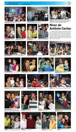 5ATUAL José Clemente Schwartz
Niver do
Antônio Carlos
Bragança parou para festejar o primeiro aninho de Antônio
Carlos, filho do casal Alessandra Pereira e Flávio Formigosa, sá-
bado, 22 na Podium Club. Tendo o marinheiro Popeye como tema,
a festa reuniu amiguinhos, titios e vovôs do aniversariante que se
divertiram até altas horas, com as variadas brincadeiras progra-
madas pela produção comandada pela vovó Conchita Pereira, que,
como sempre, caprichou nos mínimos detalhes. O colunista foi lá
parabenizar pessoalmente Antônio Carlos e a família Pereira e fez
alguns clics do evento. Confira.
“PARABÉNS PRA VOCÊ, nesta data querida”
ALEXANDRE COELHO e
sua bela Isabela
LUIZ GUSTAVO e Mariana, Camilla, Alice e Fátima Schwartz
O ANIVERSARIANTE com a avó Conchita Pereira
NÉLIO DE BRITO e Indira Gardunho com a
pequena Neliane, que debutou perante à sociedade
bragantina no aniversário do amiguinho Antônio Carlos
SOPHIA com os pais Carol e Guarani de Medeiros Neto
AS MANAS Danielle e Natascha Penna com seus Edgar e Yula A ENTRADA TRIUNFAL do aniversariante EDGAR com os pais, Danielle e Ricardo Sobrinho, Graça eArionildo Santos
OUIDA PEREIRA e sua bela Clarisse
ARLINDA e Urbano Gardunho
MANOEL, Luiz e Amílcar Pereira
ANA LAURA Soares fazendo performance
MICHELLY e Dolores Ribeiro
WERISMAR e Denise de Oliveira
AMÍLCAR PEREIRA FILHO e o sobrinho
Antônio Armando
ANTÔNIO Manoel Neto e Pedro Henrique Gardunho
aproveitando a brincadeira
ZARAH e Badinho Soares com Antônio
Manoel Neto
GUSTAVO SOARES mostrou que é um grande baterista TODO MUNDO na onda da Anita
FRANCY LOURENÇO e
seu esperto João
WELLENISE de Oliveira e
Cheyanne Castanho
JOSÉ AUGUSTO RIBEIRO
JORGINHO REIS, Osvaldo Gardunho Neto, DJ Ângelo Ribeiro,
Paulo Koroth, Waldemar Abdon e Gabriel Nunes
DE PÉ: Sandro Castanho e Tascinha Vieira, Deise Gasperin, Fernando
Cavaleiro de Macedo, Guarani Jr e Leila Medeiros. Sentados: Walter e
Camila Loureiro com Vânia Castanho Cavaleiro de Macedo
 