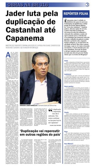 3
MINISTÉRIODOSTRANSPORTESCONFIRMADUPLICAÇÃOATÉAENTRADAPARASALINAS.SENADORDIZQUE
TRECHONÃOÉSUFICIENTEEQUEVAIINSISTIRPORAMPLIAÇÃO
‘Duplicação vai repercutir
em outras regiões do país’
OBRAS NA BR-316
A
utor de requeri-
mento pedindo in-
formações sobre o
assunto, o senador
Jader Barbalho re-
cebeu na terceira semana do
mês de julho, do Ministério
dos Transportes, correspon-
dência em que é confirmado
o projeto de duplicação da
rodovia BR-316 até a entrada
que vai para Salinópolis, 12
quilômetros à frente do trevo
comaBR-010emSantaMaria
do Pará. Para o senador, a con-
firmação do empreendimento
é importante para a logística
do Pará, mas ainda não sufi-
ciente. “Nós vamos continu-
ar a luta. No interesse maior
do Estado, o recomendável é
que a duplicação se faça até a
cidade de Capanema”, acres-
centou.
Assinado pelo então mi-
nistro César Borges e enca-
minhado ao senador Jader
Barbalho por intermédio da
Secretaria Geral do Senado,
o ofício foi acompanhado de
documento elaborado pelo
Departamento Nacional de
Infraestrutura de Transportes
(DNIT) e subscrito pelo seu
diretor geral, Jorge Ernesto
Pinto Fraxe. Segundo obser-
vou a direção do departamen-
to, ali estavam contidos os
esclarecimentos “sobre o as-
sunto em questão”, referência
explícita ao pleito do senador
acerca dos estudos e projetos
relativos à duplicação da BR-
316 no Estado do Pará.
No expediente que pre-
parou para o Ministério dos
Transportes, a título de escla-
recimentos devidos ao sena-
dor Jader Barbalho, o diretor
geral do DNIT, Jorge Ernesto
Pinto Fraxe, assinalou que,
após análise da demanda, feita
pela Diretoria de Planejamen-
to e Pesquisa, houve delega-
çãodecompetênciaàSuperin-
tendência Regional do DNIT
nos Estados do Pará e Amapá
para condução dos trabalhos
referentes ao assunto.
Ainda de acordo com o di-
retor geral do DNIT, o projeto,
apresentado pela contratada
Maia Melo Engenharia, já
foi analisado, devendo a res-
pectiva portaria de aprovação
ser publicada em curto prazo.
O trecho a que diz respeito o
projeto, conforme frisou, en-
globa a cidade de Castanhal
até a entrada de Salinópolis,
estendendo-se do quilômetro
67 até o quilômetro 112. O
orçamento estimado da obra,
segundo informou o departa-
mento, é de R$ 74,6 milhões,
pendente ainda a emissão de
licença prévia pelo órgão am-
biental estadual – a Secretaria
de Meio Ambiente – para via-
bilizar a licitação das obras.
O documento produzido
pela Diretoria de Planeja-
mento e Pesquisa do DNIT e
apresentado ao Ministério dos
Transportes, que o fez chegar
às mãos Jader Barbalho, res-
ponde ao teor de um requeri-
mento apresentado pelo sena-
dor no dia 9 de abril deste ano.
O pedido, como outros feitos
porJaderBarbalhopormeioda
Mesa Diretora do Senado, foi
redigido com enquadramen-
to constitucional, o que torna
obrigatória a resposta pela au-
Jader luta pela
duplicação de
Castanhal até
Capanema
REPÓRTER FOLHA
Éuma pena, mas é verdade, os
habituées dos paus de marrecas
de Bragança já apelidaram o antigo
prédio da Escola Mâncio Ribeiro
de “Liceu dos Andaimes”. Também
pudera, além da capina do terreno,
a única coisa feita ao longo dos
três meses de obra foi realmente a
colocação dos andaimes, usados até
agora somente para a retirada das
ervas daninhas que tomaram conta das
paredes e telhados do palacete secular.
Durante o primeiro mês, enquanto
faziam a limpeza, se via operários em
atividade no local. Mas como o passar
do tempo, o que se vê é mato crescendo
novamente e o local rimando para um
novo abandono. Será que há quem
se dê por contente com o marasmo
de mais uma obra do governo Simão
Jatene que se arrasta em Bragança?
Verão
Aliás,sedependessedeSimãoJatene,oqueseriade
Bragança nesta temporada de férias, quando a Pérola
do Caeté não recebeu sequer uma atração promovida
peloGovernodoEstado?NemmesmooprojetoCultu-
radeVerão,quepercorreosmunicípioslevandoshows
e um estúdio móvel da Rádio Cultura FM, chegou até
aqui, nesse julho de 2014.
Lastimável
É lamentável que justo o Governo do Estado dê
de ombros para Bragança, justo quando todos os ho-
lofotes estão focados para a Pérola do Caeté, que este
ano, esteve com tudo em sua temporada de verão, so-
bretudo, por conta da iniciativa privada que a cada dia
percebe o potencial do município.
Quem apostou
A maior produtora de música pop do Estado, a
Serasgum Produções realizou na Praça das Bandeiras
sua seletiva para escolha das bandas que participarão
do grande festival que leva o nome da empresa, de
23 a 25 de agosto, no Hangar Centro de Convenções;
skatistas de todo o Brasil realizaram evento nas ladei-
ras do Camutá; o fotógrafo Lúcio Coutinho e Daniela
Torres fizeram exposição exaltando nossas belezas,
no coreto da praça Antônio Pereira, onde aos domin-
gos também foi instalada uma nova programação à
basedemúsica,promovidapelosprópriosartistasque
se apresentam; o concurso Garota Pérola manteve
sua tradição de 23 anos, assim como o Miss e Mister
Ajuruteua também, ambos reunindo milhares de vi-
brantes expectadores. Sem esquecer Badinho Soares
com o nosso Carnabragança.
Triunfo
Assim sendo, acreditamos que não foi Bragança a
perdedora nesse desacordo promovido por parte da in-
diferençadogovernadorperanteummunicípiodetama-
nho porte e tradição. Afinal, a Pérola do Caeté sempre
esteve no topo do ranking dos lugares mais concorridos
durante a temporada de veraneio no Estado. Como se
viu,aindaquesemaparticipaçãodoGovernodoEstado,
os empresários de Bragança e os aficionados por cultu-
ra, que não medem esforços para que as manifestações
sejam realizadas, saíram vencedores com o resultado
positivo da temporada tão atrativa.
Roça
Por outro lado, perguntamos com que cara Simão
Jatene virá pedir votos em Bragança? Será que o go-
vernador, na tentativa de ser eleito, seria capaz de fazer
uma visita à obra do apelidado Liceu dos Andaimes,
iniciada por ele na primeira semana de maio e que em
pleno agosto ainda não passou da capina?
Novo Mâncio?
E as novas instalações da Escola Mâncio Ribeiro,
cujos alunos amargam à espera estudando no desgas-
tado prédio do extinto CAIC, no bairro do Trevo, onde
as condições são sucateadas e desconfortáveis, cadê?
No dia 17 de dezembro de 2012, o governador esteve
representado em Bragança pelo funcionário da Seduc,
José Croelhas, que apresentou a maquete eletrônica
daquela que seria a futura instalação ultramoderna e
confortável, cotada para servir de modelo como escola
em todo o Estado. Entretanto, sequer a restauração do
antigo prédio, que foi anunciada como grande obra
toma força, quanto mais a nova sede da escola, a qual
o governador evita até de falar no assunto. Assim, fica
muito difícil, seu Simão.
SENADOR JADER BARBALHO em permanente empenho pela melhoria do Pará
“
A duplicação
é importante,
mas não é
suficiente. Nós
vamos continuar
na luta para levá-la
até Capanema”
Senador Jader Barbalho
No requerimento dirigido
em abril passado ao Ministé-
rio dos Transportes, o senador
Jader Barbalho argumentou
que o trecho da rodovia com-
preendido entre os municípios
de Castanhal e Capanema
atravessa a região de maior
concentração populacional
de todo o interior do Norte
do Brasil. Ele é também, con-
forme frisou, o trecho rodo-
viário com maior volume de
tráfego de veículos desta que
é a maior região do país, dado
que se reflete funestamente
na incidência de acidentes em
números assustadoramente
altos. O fato, enfatizou Jader
Barbalho, é que aquele trecho
daBR-316representahojeum
enorme perigo para os usuá-
rios da rodovia.
Destacou ainda o senador
que a BR-316 atende consi-
deravelmente o escoamento
de veículos de rodovias esta-
duais e municipais oriundos
de dezenas de municípios da
região, inclusive de grande
parte daqueles que integram o
circuito turístico do litoral pa-
raense. Além disso, acrescen-
tou, a mesma rodovia recebe
imenso fluxo dos veículos de
passageiros e cargas das rodo-
vias federais, como a Belém-
-Brasília, com a qual ela se in-
terliganotrevodeSantaMaria
do Pará. “É oportuno observar
que, no município de Capane-
ma, há a confluência, pela BR-
316, de toda a imensa malha
rodoviária da Região Norte do
Pará e do Brasil”.
O senador Jader Barbalho
reafirmou que a obra contendo
adimensãoporelereivindicada
– a duplicação de Castanhal até
Capanema – se reveste de im-
portância máxima para dar su-
porte ao desenvolvimento eco-
nômico e social do Pará. “Mas
não é só isso. Nós entendemos
que ela é necessária também
para oferecer condições ideais
de conforto e segurança aos
seususuários,aomesmotempo
em que fortalecerá a economia
do nordeste do Pará, com re-
percussões positivas em outras
regiõesdoEstadoeinclusivedo
Brasil”, ressaltou.
toridadepúblicaàqualédirigi-
do, sob pena de vir a responder
por crime de responsabilidade.
Esse grau de imputabilidade
faz do enquadramento consti-
tucional, nas modernas demo-
cracias, um dos mais eficazes
e poderosos instrumentos de
ação parlamentar.
Esta semana, ao falar com
a imprensa sobre os esclareci-
mentos recebidos do Ministé-
rio dos Transportes, o senador
Jader Barbalho fez questão de
frisar que a decisão do gover-
no atende apenas em parte ao
projeto de duplicação, que
ele classifica como sendo da
maior importância “e abso-
lutamente necessário” para a
economia do Estado. “Eu con-
sidero que a duplicação [da
rodovia BR-316] somente até
a entrada de Salinópolis não
é suficiente. Nós queremos, e
vamos continuar empenhando
nissotodososnossosesforços,
é que a duplicação se estenda
até Capanema”, afirmou Jader
Barbalho.
 