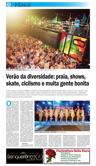 4 FÉRIAS
ALÉM DA PRAIA DE AJURUTEUA, PRINCIPAL ATRATIVO DO VERÃO NO MUNICÍPIO, QUEM OPTOU POR CURTIR A PÉROLA DO CAETÉ DURANTE O MÊS
DE JULHO CONTOU COM MUITAS OUTRAS ATRAÇÕES, COMO O CAMPEONATO DE SKATE DE LADEIRA, VÁRIOS SHOWS MUSICAIS, A TRADICIONAL
MICARETA REALIZADA HÁ 16 ANOS, ALÉM DA ESTREANTE PEDALADA, QUE REUNIU MAIS DE CEM CICLISTAS NUM CORTEJO, PERCORRENDO VÁRIOS
BAIRROS DA CIDADE E PARTE DA ÁREA RURAL.
O
primeiro evento
a movimentar as
férias de julho
desteanoemBra-
gança foi a seleti-
va do projeto Serasgum, reali-
zada sábado, 05, na Praça das
Bandeiras, onde centenas de
jovens, assistiram às 07 ban-
das, sendo duas de Bragança
e as demais de Capanema e
Capitão Poço, que se apresen-
taram, para avaliação do júri
e do público. A banda vence-
dora foi a Simetria Oposta,
de Capanema, escolhida pelo
voto dos jurados e também
do público, que votou em
uma grande urna no centro da
praça. Após a seletiva, houve
show das bandas Molho Ne-
gro e Gang do Eletro.Abanda
Simetria Oposta irá participar
do Festival Serasgum, sendo a
primeirabandaatocarnanoite
de abertura, no Hangar Centro
de Convenções.
Domingo, 06, a maior pe-
dida foi Ajuruteua, para onde
centenas de ônibus e veículos
particulares conduziram as
cerca de 10 mil pessoas que
foram à praia no primeiro fi-
nal de semana das férias deste
ano, segundo a estimativa do
Corpo de Bombeiros. Entre-
tanto, o 2º Out Law Esquenta
na Ladeira, que reuniu skatis-
tas de diversos estados brasi-
leiros numa ladeira, no alto
do Camutá também atraiu
bragantinos e visitantes para
assistir às manobras radicais,
feitaspeloscercadetrintades-
portistas da modalidade livre.
O evento que iniciou às 08h se
estendeu até às 14h, ainda que
com todo o sol forte.
Apesar da derrota histó-
ria da Seleção Brasileira para
o time da Alemanha, a festa
não parou em Bragança, na
terça-feira, 08. Afinal, era o
aniversário do município e a
programação já estava toda
produzida, o que garantiu aos
veranistas da Pérola do Caeté
uma noite bem mais animada
que as da maioria dos outros
locais do país, onde preva-
lecia o mal-estar do recente
resultado que decepcionou
os torcedores brasileiros na
Copa do Mundo. Naquela
noite, Bragança celebrou os
401 anos de fundação com
duas programações paralelas
e distintas: no Largo de São
Benedito, os shows de Rafael
Lima, seguido da cantora Luê
Soares; enquanto, no aeropor-
to quem animava a festa era a
banda Moleca Sem Vergonha
e a aparelhagem Super Pop.
NOVIDADE
Além da praia que sempre
é a maior pedida do verão em
Verão da diversidade: praia, shows,
skate, ciclismo e muita gente bonita
Av. Marechal Floriano Peixoto, 1713 - Centro - Ao lado do Banpará
QUEM FOI AO 16º CARNABRAGANÇA aproveitou o melhor do axé music e quebradeira com bandas de Salvador e São Luiz
Bragança, o segundo final de
semana de férias trouxe novi-
dade que promete se estabe-
lecer: a programação musical
na praça Antônio Pereira, re-
alizada durante as manhãs de
domingo, atrativo que, gra-
ças à excelente receptividade
do público, tem tudo para se
tornar um evento sistemático.
Idealizado e realizado pelos
artistas que compõem a As-
sociação dos Músicos de Bra-
gança, contando com apoio de
políticos e empresários, o pro-
jeto consiste na apresentação
de shows de artistas locais,
ao lado do coreto central da
praça, onde, durante as per-
formances, é permitida a par-
ticipaçãodepessoasdaplateia
em números de improviso, o
que proporciona dinâmica es-
pontânea e muito divertida. A
iniciativa que no primeiro dia
atraiusomenteaosvizinhosda
praça e algumas pessoas mais
engajadas no movimento cul-
tural de Bragança, logo tomou
corpo em sua segunda experi-
ência e até o último domingo
de julho, já havia ganhado pú-
blicosuficienteparaqueatinja
o objetivo dos realizadores: se
tornar uma promoção sema-
nal permanente, incentivando
além da produção musical,
também a de outras manifes-
tações populares, incluindo a
culinária e artesanato.
GAROTA PÉROLA MANTEVE A TRADIÇÃO, reunindo belíssimas jovens
 