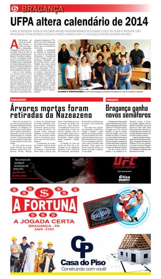 ALUNOS DA UNIVERSIDADE FEDERAL DO PARÁ CAMPUS BRAGANÇA ENFRENTARÃO MUDANÇAS NO CALENDÁRIO LETIVO DE 2014, DEVIDO ÀS DIFICULDADES COM A
IMPLANTAÇÃO DO SISTEMA INTEGRADO DE GESTÃO DE ATIVIDADES ACADÊMICAS (SIGAA) E A ATUALIZAÇÃO DE REGISTROS ACADÊMICOS ANTERIORES.
UFPA altera calendário de 2014
6
ALUNOS E PROFESSORES da UFPA campus Bragança enfrentarão dificuldades por conta da mudança no calendário
A
Pró-Reitoria de
Ensino de Gradu-
ação (Proeg) e o
Centro de Regis-
tro e Indicadores
Acadêmicos (CIAC) da Uni-
versidade Federal do Pará já
comunicaram as alterações de
datas no CalendárioAcadêmi-
co 2014. As mudanças foram
feitas em decorrência das di-
ficuldades para a implantação
do Sistema Integrado de Ges-
tão deAtividadesAcadêmicas
(SIGAA)eaatualizaçãodere-
gistrosacadêmicosanteriores.
Com as novas medidas,
o 3º Período Letivo de 2014
sofrerá as seguintes altera-
ções: o Registro de Oferta de
Turmas no Sistema será até o
dia cinco de agosto; a Solici-
tação de Matrícula, até 14 de
agosto; e o Processamento de
Solicitação de Matrícula será
até o dia 20 do mesmo mês.
Alémdisso,olançamentodos
conceitos referentes ao 2º Pe-
ríodo Letivo 2014, bem como
das turmas abertas anterior-
mente, deve ser realizado até
30 de julho.
Segundo o coordenador
de Sistemas de Informação
do Centro de Tecnologia da
Informação e Comunicação
(CTIC), Gustavo Lobato, os
problemas enfrentados não
são somente devido à insta-
bilidade, mas outros fatores
como o acesso ao sistema e o
registro das turmas. “Para re-
solver o problema do acesso
ao sistema, é necessário que
os estudantes verifiquem se os
documentos e as informações
estão corretos ao realizar o
autocadastro. Além disso, de-
vem sempre recorrer às suas
faculdades quando tiverem
alguma pendência e ao CTIC,
quando tiverem dúvidas e/ou
problemas com o sistema”,
explicou.
Árvores mortas foram
retiradas da Nazeazeno
Bragança ganha
novos semáforos
PAISAGISMO TRÂNSITO
BRAGANÇA
Nacomprade
qualquer
receituárioda
linhaUFC,
ganheum
óculossolar
Suavisãoemprimeirolugar
Eaí,vaiencarar?
Depois de um estudo téc-
nico feito por profissionais da
Secretaria Municipal de Meio
Ambiente de Bragança foi
constado que árvores planta-
das no canteiro central da Av.
Nazeazeno Ferreira estavam
impossibilitadas de continuar
no local. O laudo apresentado
por um engenheiro agrônomo
comprovaqueasárvoresestão
mortas.
No total, quatro árvores
foram retiradas da avenida
durante a quinta-feira (24).
Rosivan Pereira, Biólogo
e Diretor do Departamento
de Gestão Ambiental e De-
senvolvimento Sustentável
da Semma, explica as possí-
veis causas das mortes. “No
passado, foram realizadas
podagens de forma irregu-
lares, sem nenhum controle
técnico e isso pode ser a prin-
cipal causa da morte dessas
espécies”.
A erradicação de árvores
pela Semma se dá em última
instância. “Primeiramente
nós fazemos o possível para
tentar salvar a vida de uma
planta. A derrubada de árvore
só acontece em último caso
como esse”, falou Rosivan.
“A retirada das árvores fez-se
necessária para se evitar um
possível incidente. Uma vez
que um galho poderia cair a
qualquernomomentonomeio
da avenida e poderia atingir
algum transeunte”, comple-
tou ele.
O trabalho de corte das
árvores foi feito com a fis-
calização de um engenheiro
agrônomo. Com o auxilio de
um motosserra, funcionários
da Secretaria de Infraestrutu-
ra fizeram o corte rasante das
árvores.
De acordo com a legisla-
ção municipal, a cada árvore
cortada o cidadão, o órgão
público ou privado responsá-
vel pela atividade tem a obri-
gação de plantar outras cinco
para substituição das antigas.
Com a retirada das quatro ár-
vores, outras 20 mudas serão
plantadas. Sendo quatro no
mesmo local das mortas e as
demais em pontos estratégi-
cos da cidade.
ODepartamentoMunicipalde
Trânsito(Demutran)iniciouostra-
balhosdealongamentodocanteiro
central daAv. Nazeazeno Ferreira,
na esquina com a Trav. Nove de
Setembro, no canto do Corolão,
onde será instalado o mais novo
semáforo da cidade. No momen-
to,osfuncionáriosdaSecretariade
Infraestrutura estão construindo a
basequesustentará oequipamento
quedarámaiorfluidezesegurança
no intenso trânsito de veículos na
avenidamaisimportantedacidade.
Este será o terceiro sinal se-
mafórico a ser instalado na Av.
Nazeazeno Ferreira. O Demu-
tran pretende implantar mais um
aparelho brevemente, que será na
esquina do Cheiro Verde. Além
desse, haverá outro, desta feita, na
vereadorMarcelinoCastanhocom
aavenidaMarechalFloriano,bem
em frente ao Banco do Brasil.
Aempresaresponsávelpelains-
talaçãodossinaisdetrânsitoemBra-
gança,aSinamazon(Sinalizaçãoda
Amazônia LTDA), deve permane-
cercercade12mesesemBragança
adisposiçãodoDemutranerealizan-
do os trabalhos de sinalização tanto
horizontalcomovertical.
 