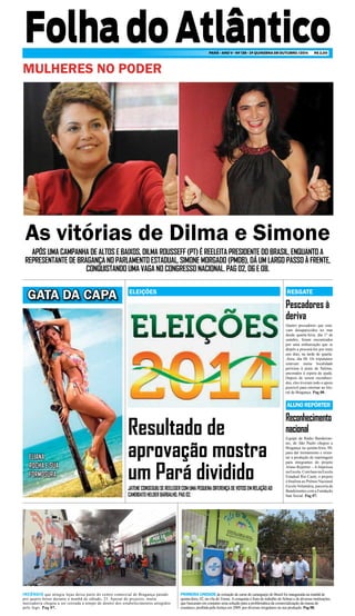 Folha do Atlântico PARÁ - ANO V - Nº 138 - 2ª QUINZENA DE OUTUBRO /2014 R$ 2,00 
As vitórias de Dilma e Simone 
APÓS UMA CAMPANHA DE ALTOS E BAIXOS, DILMA ROUSSEFF (PT) É REELEITA PRESIDENTE DO BRASIL, ENQUANTO A 
REPRESENTANTE DE BRAGANÇA NO PARLAMENTO ESTADUAL, SIMONE MORGADO (PMDB), DÁ UM LARGO PASSO À FRENTE, 
CONQUISTANDO UMA VAGA NO CONGRESSO NACIONAL. PAG 02, 06 E 08. 
ELEIÇÕES RESGATE 
Resultado de 
aprovação mostra 
um Pará dividido 
Pescadores à 
deriva 
ALUNO REPÓRTER 
Reconhecimento 
nacional 
JATENE CONSEGUIU SE REELEGER COM UMA PEQUENA DIFERENÇA DE VOTOS EM RELAÇÃO AO 
CANDIDATO HELDER BARBALHO. PAG 02. 
Quatro pescadores que esta-vam 
desaparecidos no mar 
desde quarta-feira, dia 1º de 
outubro, foram encontrados 
por uma embarcação que se 
dispôs a procurá-los por mais 
uns dias, na tarde de quarta- 
-feira, dia 08. Os tripulantes 
estavam numa localidade 
próxima à praia de Salinas, 
ancorados à espera de ajuda. 
Depois de serem reconheci-dos, 
eles tiveram todo o apoio 
possível para retornar ao lito-ral 
de Bragança. Pag 08. 
Equipe da Rádio Bandeiran-tes, 
de São Paulo chegou a 
Bragança na quinta-feira, 09, 
para dar treinamento e orien-tar 
a produção de reportagem 
para integrantes do projeto 
Aluno Repórter – A Imprensa 
na Escola. Com base na Escola 
Estadual Rio Caeté, o projeto 
é finalista ao Prêmio Nacional 
Escola Voluntária, parceria da 
Bandeirantes com a Fundação 
Itaú Social. Pag 07. 
GATA DA CAPA 
ELIANA 
ROCHA E SUA 
FORMOSURA 
INCÊNDIO que atingiu lojas deixa parte do centro comercial de Bragança parado 
por quatro horas durante a manhã de sábado, 25. Apesar do prejuízo, muita 
mercadoria chegou a ser retirada a tempo de dentro dos estabelecimentos atingidos 
pelo fogo. Pag 07. 
PRIMEIRA UNIDADE de extração de carne de caranguejo do Brasil foi inaugurada na manhã de 
quinta-feira, 02, na vila do Treme. A conquista é fruto de trabalho do Sebrae e de diversas instituições, 
que buscaram em conjunto uma solução para a problemática da comercialização da massa do 
crustáceo, proibida pela Justiça em 2009, por diversas irregulares na sua produção. Pag 08. 
MULHERES NO PODER 
 