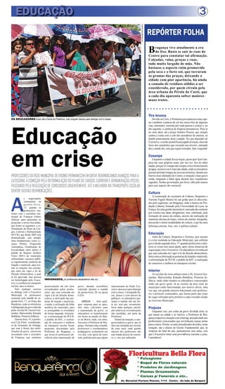 E DUCAÇÃO 3 
REPÓRTER FOLHA 
Bragança vive atualmente a era 
do lixo. Basta se sair às ruas do 
Centro para constatar tal afirmação. 
Calçadas, valas, praças e ruas, 
tudo muito largado de mão. Não 
bastasse o aspecto ruim promovido 
pela seca e o forte sol, que torraram 
as gramas das praças, deixando a 
cidade com pior aparência, há ainda 
a camada de resíduos sólidos a ser 
considerada, por quem circula pela 
área urbana da Pérola do Caeté, que 
a cada dia aparenta sofrer maiores 
maus tratos. 
Tira bronca 
Devido ao Círio, a Prefeitura providenciou uma capi-na 
e também a pintura de cal nos meios-fios de algumas 
ruas, entretanto, somente por onde passou o cortejo e, no 
dia seguinte, a carência de limpeza permaneceu. Para se 
ter uma ideia, até a praça Antônio Pereira, que sempre 
contou e conta com o zelo dos moradores do entorno, só 
dispõe praticamente deste cuidado. No que depender do 
Executivo, o cartão-postal ficará jogado às traças, cheio de 
fezes dos camaleões que circulam nas árvores, entrando 
dia e saindo dia, sem que sejam retirados. Que vergonha! 
Cosanpa 
Enquanto a cidade fica as traças, quem quer fazer lim-peza 
nas suas próprias casas, por sua vez, fica de mãos 
atadas, porque a Cosanpa não cumpre com o fornecimento 
de água, inclusive no Centro da cidade, onde os moradores 
passam períodos longos de seca nas torneiras. Quanto aos 
bairros mais afastados do Centro, a situação é mais grave 
ainda, chegando a faltar água durante dois expedientes 
seguidos. Senhor governador, por favor, olhe pelo menos 
para esse aspecto tão essencial. 
Cultura 
A exoneração do secretário de Cultura, Desportos e 
Turismo Fagner Ramos foi um golpe para os aficciona-dos 
pelo segmento, em Bragança, onde o mestre em Pro-dução 
Cultural, formado pela Universidade de Lyon, na 
França, fez uma gestão memorável, marcada não somente 
por eventos nas datas obrigatórias, mas, sobretudo, pela 
formação de atores da cultura, através da realização de 
inúmeras oficinas de teatro, roteiro de cinema, fotografia, 
percussão e outras modalidades de cultura, o que faz uma 
diferença enorme. Isso, sim, é política cultural. 
Educação 
Além da Cultura, Desportos e Turismo, pior mesmo 
é a crise instalada na Educação Municipal, que enfrenta 
greve desde segunda-feira, 17, quando professores e dire-tores 
se viram sem outra opção, após várias tentativas de 
negociação com o Executivo. Os educadores reivindicam 
que seja colocada em vigor a lei de direção democrática, 
bem como a efetivação as portarias de lotação e matrícula, 
a reformulação do PCCR, o pedido do RJU, a realização 
de concursos e melhora no transporte escolar. 
Interior 
As escolas da zona urbana como a Dr. Gerson Gui-marães, 
Maricotinha, Kláudia Bethânia, Primeira In-fância, 
onde estão lotados os educadores concursados 
estão em greve geral. Já as escolas da área rural do 
município estão funcionando, por motivo óbvio, uma 
vez que, em grande maioria funcionam com professo-res 
e diretores contratados, que fazem parte das cotas 
de vagas ofertadas pelo prefeito a cada vereador aliado 
ao Governo Municipal. 
Prejuízo 
Enquanto isso, por conta da greve dividida entre os 
que atuam na cidade e no interior, a Prefeitura de Bra-gança 
empurra a situação com a barriga, prejudicando aos 
profissionais concursados que reivindicam causas justas 
para a classe. Porém, os mais prejudicados de todos, nesta 
situação, são o alunos do Ensino Fundamental, que, às 
vésperas do final do ano, permanecem sem aulas, sem 
que o Executivo tomo uma providência coerente e justa. 
Lamentável. 
OS EDUCADORES foram até a frente da Prefeitura, mas ninguém desceu para dialogar com a classe 
Educação 
em crise 
PROFESSORES DA REDE MUNICIPAL DE ENSINO PERMANECEM EM GREVE REIVINDICANDO AVANÇOS PARA A 
CATEGORIA, A COMEÇAR PELA REFORMULAÇÃO DO PLANO DE CARGOS, CARREIRA E REMUNERAÇÃO (PCCR), 
PASSANDO PELA REALIZAÇÃO DE CONCURSOS URGENTEMENTE, ATÉ A MELHORIA NO TRANSPORTE ESCOLAR, 
DENTRE OUTRAS REIVINDICAÇÕES. 
As negociações 
começaram na 
qui n t a - f e i r a , 
13, quando os 
professores reu-niram 
com o secretário mu-nicipal 
de Finanças Gilney 
Alencar, para apresentar as 
propostas a serem discutidas, 
que foram as seguintes: a re-formulação 
do Plano de Car-gos, 
Carreira e Remuneração 
(PCCR), que desde 2005 está 
desatualizado, sem atender 
itens fundamentais como Li-cença 
Prêmio, Progressão 
Automática, Gratificação de 
Escolaridade, entre outros; o 
pedido de Regime Jurídico 
Único (RJU) do município 
reformulado; concurso públi-co 
urgentemente; portarias de 
lotação e matrícula, para nor-tear 
as lotações nas escolas; 
que entre em vigor a lei de 
Direção Democrática, a qual 
já foi aprovada, mas precisa 
ser homologada pelo Execu-tivo; 
e a melhora no transporte 
escolar, para os alunos. 
Sem qualquer sucesso 
no diálogo com o Executivo 
Municipal, os professores 
reuniram pela manhã de se-gunda- 
feira, 17, na Praça das 
Bandeiras, onde se oficializou 
a deflagração da greve aderida 
pelas escolas Dr. Gerson Gui-marães, 
Maricotinha, Kláudia 
Bethânia, Primeira Infância. 
Quarta-feira, 19, a profes-sora 
Léa Pinto, coordenado-ra 
de formação do Sintepp, 
que está á frente das mobi-lizações 
da greve, conversou 
novamente com o secretário 
de Finanças, que sinalizou 
positivamente em três itens 
reivindicados pelos profes-sores: 
que seja colocada em 
vigor a lei de direção demo-crática, 
a efetivação das por-tarias 
de lotação e matrícula, 
e ainda, a utilização da folha 
analítica do município, para 
se acompanhar os resultados 
de forma mapeada. Entretan-to, 
a reformulação do PCCR, 
o pedido do RJU, a realiza-ção 
de concursos e melhora 
no transporte escolar foram 
propostas descartadas pela 
Prefeitura de Bragança, o 
que levou os professores de-cidirem 
pela manutenção da 
greve, durante assembleia 
realizada durante a manhã 
de quinta-feira, 20, na igreja 
CEIA. 
APELO – Sem qual-quer 
resposta para as ques-tões 
mais relevantes para 
a manutenção da greve, os 
educadores se manifestaram 
em frente ao prédio do Ban-co 
do Brasil, onde, nos altos, 
funciona a Prefeitura de Bra-gança. 
Durante toda a manhã, 
professores e coordenadores 
pedagógicos reclamaram em 
voz alta, com apoio de carro 
som, pedindo para que algum 
representante do Poder Exe-cutivo 
descesse para dialogar 
com a classe. Carregando fai-xas, 
placas e com narizes de 
palhaços, os educadores pas-saram 
a manhã sob um for-te 
sol, sem que, novamente, 
fosse dada qualquer satisfa-ção 
relativa às reivindicações 
não atendidas, por parte da 
Prefeitura. 
Diante da situação, a cate-goria 
manteve a greve, que só 
não está instalada nas escolas 
da zona rural, onde grande 
maioria dos professores não 
está lotada através de concur-so, 
e, sim, por indicação. 
FOTOS: MAURO MELLO 
Av. Marechal Floriano Peixoto, 1713 - Centro - Ao lado do Banpará 
INDIGNADOS, os professores desabafaram alta voz 
 