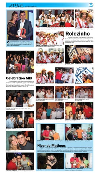5ATUAL José Clemente Schwartz
JÚLIA com a tia Marcely Castanho
Oempresário Dennis Silva com a editora da revista
Destaque, Léa Nascimento, durante entrega de prêmio
pelos brilhantes serviços prestados à sociedade bragantina, a
partir de seu empreendimento.
LUCIANO MARQUES, Clemente Schwartz e Haroldinho Gomes
Celebration MIX
A Celebration MIX reuniu muita gente ouriçada para cair
na dança, na noite de 25 de dezembro, véspera de São Benedito,
quando quase todo mundo estava em Bragança, para curtir a
festividade,eaproveitouparairàVacariaClubcurtirossucessos
de pista que marcaram as décadas de 70, 80 e 90.
A FAMÍLIA ASSUNÇÃO marcou presença na Celebration MIX
THAYSE COSTA, Roseane Guimarães, Ise Soares, Tatiana e
Osvaldo Gardunho Neto
TARCÍSIO RIBEIRO, Patrícia Castro e Pâmela Aguiar
ARLENE e Leonardo Oliveira
Niver do MatheusMatheus Castanho Virgulino completou 14 anos no dia 26 de dezembro e comemorou a data, rodeado de familiares,
na casa da bisavó, Emília Castanho, onde o aniversariante tocou profundamente a todos ao dar a primeira fatia do bolo ao
seu pai, Ascendino Virgulino Junior, e em seguida fazer uma declaração de amor muito espontânea ao mesmo. O colunista
estava presente e fez os clics do sobrinho que ele muito admira, juntamente com a família. Parabéns, Matheus!
MATHEUS com os pais Marcely Castanho e Ascendino Virgulino
Junior
RUTH VIRGULINO, Marina Costa, Matheus Virgulino, Emília e
Acy Castanho
ASCENDINO VIRGULINO JUNIOR com os filhos André e
Matheus, a nora Regiana e a netinha Sophia
RolezinhoEnquanto a festividade de São Benedito acontecia, Gui-
lherme Thorres registrava tudo com sua Canon, sem perder uma
cena, fosse em qualquer lugar onde rolava as programações.
Confira os clics feitos especialmente para este espaço, em vários
momentos da festa.
A JUÍZA da festividade de 2014, Roberta Schwartz, reunida com a família, durante almoço
oferecido por ela, dia 26 de dezembro, na Podium Clube A CANTORA Luê com a mãe Wena Soares
SANDRO CASTANHO com a pequena Sophia, Tascinha Vieira,
Kátia Sales, Marcely Castanho e Matheus Virgulino
CAMILA SCHWARTZ, Jussara Martins, Alice Schwartz, Marcele,
Ricardo e Jéssica Martins
CARMEM MARIA SCHWARTZ, Sônia Auad, Rosália Brito e
Mariléa Azevedo
LEONETE ROSÁRIO,MarianaeSocorroMartins ALESSANDRA, Conchita e Toninho Pereira TERESINHA e Tarcísio Ribeiro
ESTELINHA BASTOS com Liana e João
Augusto (Lapão) Soares
KÁTIA SALES com Zulmira
e Luiz Otávio Vieira
SÔNIA AUAD, Liana e Leá Vieira
com Eneida Limão
ADRIANE E SANDRO MELO, Davi Silva, Nayala e Alessandro
Gonçalves com Luciano Marques
LANA PINTO, Márcia Gonçalves, Donizete Costa, Marilena e Paulo
Jorge Mota
 
