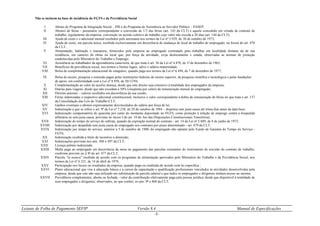 Leiaute de Folha de Pagamento SEFIP Versão 8.4 Manual de Especificações
- 5 -
Não se incluem na base de incidência do FGTS e da Previdência Social
I Abono do Programa de Integração Social – PIS e do Programa de Assistência ao Servidor Público – PASEP;
II Abonos de férias - pecuniário correspondente a conversão de 1/3 das férias (art. 143 da CLT) e aquele concedido em virtude de contrato de
trabalho, regulamento da empresa, convenção ou acordo coletivo de trabalho cujo valor não exceda a 20 dias (art. 144 da CLT);
III Ajuda de custo e o adicional mensal recebidos pelo aeronauta nos termos da Lei nº 5.929, de 30 de outubro de 1973;
IV Ajuda de custo, em parcela única, recebida exclusivamente em decorrência de mudança de local de trabalho do empregado, na forma do art. 470
da CLT;
V Alimentação, habitação e transporte, fornecidos pela empresa ao empregado contratado para trabalhar em localidade distante da de sua
residência, em canteiro de obras ou local que, por força da atividade, exija deslocamento e estada, observadas as normas de proteção
estabelecidas pelo Ministério do Trabalho e Emprego;
VI Assistência ao trabalhador da agroindústria canavieira, de que trata o art. 36 da Lei nº 4.870, de 1º de dezembro de 1965;
VII Benefícios da previdência social, nos termos e limites legais, salvo o salário-maternidade;
VIII Bolsa de complementação educacional de estagiário, quando paga nos termos da Lei nº 6.494, de 7 de dezembro de 1977;
IX Bolsa de ensino, pesquisa e extensão pagas pelas instituições federais de ensino superior, de pesquisa científica e tecnológica e pelas fundações
de apoio, em conformidade com a Lei nº 8.958, de 20/12/94;
X Complementação ao valor do auxílio doença, desde que este direito seja extensivo à totalidade dos empregados da empresa;
XI Diárias para viagens, desde que não excedam a 50% (cinqüenta por cento) da remuneração mensal do empregado;
XII Direitos autorais – valores recebidos em decorrência da sua cessão;
XIII Férias indenizadas e respectivo adicional constitucional, inclusive o valor correspondente à dobra da remuneração de férias de que trata o art. 137
da Consolidação das Leis do Trabalho-CLT;
XIV Ganhos eventuais e abonos expressamente desvinculados do salário por força de lei;
XV Indenização a que se refere o art. 9º da Lei nº 7.238, de 29 de outubro de 1984 – dispensa sem justa causa até trinta dias antes da data base;
XVI Indenização compensatória de quarenta por cento do montante depositado no FGTS, como proteção à relação de emprego contra a despedida
arbitrária ou sem justa causa, previstas no inciso I do art. 10 do Ato das Disposições Constitucionais Transitórias;
XVII Indenização do tempo de serviço do safrista, quando da expiração normal do contrato - art. 14 da Lei nº 5.889, de 8 de junho de 1973;
XVIIII Indenização por despedida sem justa causa do empregado nos contratos por prazo determinado - art. 479 da CLT;
XVIX Indenização por tempo de serviço, anterior a 5 de outubro de 1988, do empregado não optante pelo Fundo de Garantia do Tempo de Serviço -
FGTS;
XX Indenização recebida a título de incentivo à demissão;
XXI Indenizações previstas nos arts. 496 e 497 da CLT;
XXII Licença prêmio indenizada;
XXIII Multa paga ao empregado em decorrência da mora no pagamento das parcelas constantes do instrumento de rescisão do contrato de trabalho,
conforme previsto no § 8º do art. 477 da CLT;
XXIV Parcela "in natura" recebida de acordo com os programas de alimentação aprovados pelo Ministério do Trabalho e da Previdência Social, nos
termos da Lei nº 6.321, de 14 de abril de 1976;
XXV Participação nos lucros ou resultados da empresa, quando paga ou creditada de acordo com lei específica ;
XXVI Plano educacional que vise à educação básica e a cursos de capacitação e qualificação profissionais vinculados às atividades desenvolvidas pela
empresa, desde que este não seja utilizado em substituição de parcela salarial e que todos os empregados e dirigentes tenham acesso ao mesmo;
XXVII Previdência complementar, aberta ou fechada - valor da contribuição efetivamente paga pela pessoa jurídica, desde que disponível à totalidade de
seus empregados e dirigentes, observados, no que couber, os arts. 9º e 468 da CLT;
 