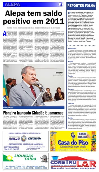 ALEPA 3
NÚMEROS ATESTAM PRODUTIVIDADE DA ASSEMBLEIA LEGISLATIVA DO PARÁ (ALEPA) NO ANO PASSADO.
Alepa tem saldo
positivo em 2011
DEPUTADO
Manoel Pioneiro,
presidentente da Alepa
Pioneiro laureado Cidadão Guamaense
HOMENAGEM
REPÓRTER FOLHA
Durante as cerimônias de encerramento dos
cursos de formação política da Fundação
Ulysses Guimarães em Capanema e Santarém
Novo, a deputada estadual Simone Morgado
(PMDB) comentou pela primeira vez a denúncia
que fez ao MP, TCE e Receita Federal sobre os
fortes indícios de fraudes e irregularidades no
processo de licitação para a compra de material
de expediente da Assembleia Legislativa, que
comprometem a gestão do presidente Manoel
Pioneiro (PSDB). Em ambos os municípios,
a primeira secretária da AL deixou claro que
não está preocupada com as especulações sobre
possíveis desdobramentos político-partidários
dos fatos, que supostamente abalariam a relação
do Governo do Estado com a base de apoio
peemedebista. Simone afirmou categoricamente
que sua única preocupação é garantir a correta
aplicação dos recursos públicos. E aproveitou
para avisar que esta denúncia é apenas a ponta do
iceberg. Em breve, outras virão a público.
Espirituoso
Conhecido pelo bom humor, o prefeito de Marapanim Riba-
mar Monteiro não se intimidou com a presença do senador Jader
Barbalho e outras lideranças do PMDB durante a inauguração
de uma obra no município e, para gargalhada geral, comparou
com “mulher de malandro” o microfone que foi obrigado a tro-
car várias vezes durante seu discurso, devido a um insistente
problema técnico.
Prêmio
Cumprindo a promessa feita durante o concurso Musa do
Carnaval de 2011, a deputada Simone Morgado vai custear o
prêmio de uma moto para a vencedora do título deste ano. O
concurso de Musa do Carnaval e Rei Momo este ano não será
mais na Estação Cultural Armando Bordallo, como de costume,
e sim, no Balada Show, durante o Baile Municipal, sábado (11),
quando a animação ficará por conta do Trio Balancê e da banda
Orlando Pereira.
Futebol
Outra inovação do carnaval deste ano será um torneio de fute-
bol entre os blocos, sábado (18) , a partir das 14h, no Complexo
Esportivo Rosa Blanco, no bairro daAldeia. O detalhe momesco
da promoção consiste na caracterização dos jogadores, que, com
exceção dos calçados estarão trajando peças femininas. Além da
premiação de R$ 700,00 para o vencedor, a performance dos
atletas certamente garantirá muita festa para quem participar.
Campos
Enquanto a rede Globo está se encaminhando para começar
as gravações da próxima novela das 18h no Fazenda Hotel Vitó-
ria, em Tracuateua, várias áreas do prado bragantino estão sendo
vendidasapreçodebananapelosnativosparaseremutilizadasna
extraçãodeargila,processoqueresultaemimensascraterasfeitas
durante o período da seca. Parece mentira que alguém aposte em
destruir os campos com todo seu potencial ecológico e turístico
em troca de barro.
Descaso
Entretanto, mais estranho que a barbaridade de tal extrati-
vismo é a indiferença da Prefeitura Municipal de Bragança me-
diante a situação, que além de danos irreversíveis ao ecossistema
também trará terríveis conseqüências sociais. O que farão esses
camponeses que vendem seus terrenos onde moram por quantias
irrisórias?Provavelmenteaumentarãoasáreasdeocupação,onde
a vida não se compara ao paraíso campestre ao que culturalmente
foram adaptados naturalmente. Lastimável!
Buritis
Aliás, a devastação de buritizeiros às margens do igarapé Ce-
reja, no perímetro entre a avenida Cônego Clementino e a ave-
nida Nazeazeno Ferreira é um crime inafiançável praticado sem
cerimônia. Denúncias e reclamações para a secretaria municipal
de MeioAmbiente é que não faltaram. No entanto, providências a
serem tomadas, nem pensar. Não bastasse o patrimônio histórico,
o natural também vindo abaixo.
A
missão de debater e legislar
sobreosprincipaisassuntos
de interesse do Estado e
da sociedade foi realizada
com êxito pela Assembleia
Legislativa do Pará em 2011. O ín-
dice de aproveitamento na produção
legislativa alcançou 90,16%, segun-
do dados do levantamento anual feito
pela Divisão de Expediente da Casa.
Contribuiu bastante para este re-
sultado o quórum de quase 100% dos
41 deputados, durante os 25 eventos
realizadosemmédiaacadamês,entre
sessões ordinárias, extraordinárias,
audiências públicas e reuniões de co-
missões. Os parlamentares também
foram responsáveis por 83,1% das
proposições que tramitaram na As-
sembleia, um indicativo de intensa
atividade parlamentar.
Entre fevereiro e dezembro fo-
ram apresentadas 1.507 proposições
em plenário. Desse total, 1.251 foram
apreciadas pelos parlamentares, sen-
do que 1.128 foram aprovadas e de-
feridas. Entre os principais assuntos
de interesse público apreciados estão
o plebiscito sobre a divisão do Pará,
matérias relativas ao planejamento e
orçamento do Estado, além de temas
ligados às áreas da segurança pública,
educação, saúde, mineração e ques-
tões fundiárias.
Destacaram-se, ainda, em 2011,
os trabalhos da Comissão Parlamen-
tar de Inquérito (CPI) sobre o Tráfico
Humano, cujos trabalhos avançarão
em 2012, além da Comissão Espe-
cial de Estudos sobre a Lei Kandir e
a Comissão Externa de Acompanha-
mento das Obras da Hidrelétrica de
Belo Monte.
Nos 11 meses de trabalho do Le-
gislativo, o Palácio da Cabanagem
acolheu um total de 255 sessões, das
quais 91 foram ordinárias, 105 extra-
ordinárias e 44 especiais. No mesmo
período, foram realizadas ainda 13
sessões solenes em homenagem a
personalidades ou datas importantes
na história do Pará, além de uma ses-
são preparatória e outra de instalação.
Ao longo de 2011, 71 mensagens
do Poder Executivo foram encami-
nhadas para apreciação do Legislativo
Estadual. Dos 48 Projetos de Lei Ordi-
nária enviados à Assembleia pelo Go-
verno do Estado, 44 foram aprovados
pelos deputados, assim como 11 dos
12 Projetos de Lei Complementar tam-
bém encaminhados à Assembleia pelo
Executivo. Somando-se esses números
àaprovaçãode221dos535Projetosde
Lei que tramitaram na Casa, chega-se a
um aproveitamento de 73,66%.
ORÇAMENTO – O ano produtivo
da Assembleia Legislativa encerrou
com a realização da última sessão
ordinária de 2011, no dia 20 de de-
zembro, quando foi aprovado, por
unanimidade, o Projeto de Lei do
Executivo Estadual que estima a re-
ceita e fixa as despesas do Pará para
o exercício financeiro de 2012. A Se-
cretaria Estadual de Planejamento,
Orçamento e Finanças (SEPOF) pre-
vê que o governo deverá gastar algo
em torno de R$ 14,4 bilhões, Do total
orçamentário previsto, apenas cerca
de R$ 400 milhões serão destinados
a investimentos.
A matéria foi aprovada com tran-
quilidade pelos deputados governistas
e de oposição. Na semana anterior, a
Comissão de Finanças da Casa havia
aprovadooprojetodeleicomquasemil
emendase,noplenário,apósumacordo
entre os parlamentares, foram aprova-
das pouco mais de 200 emendas. Dos
41deputados,34apresentaramemenda
aoorçamentoeapenasdoisnãotiveram
nenhuma emenda acatada.
No final da sessão, o presidente
da Alepa, deputado Manoel Pioneiro
(PSDB), fez um balanço do ano legis-
lativo e considerou positiva a atuação
doparlamentoestadual.Pioneirotam-
bém anunciou alguns planos do Le-
gislativoEstadualparaoanoquevem.
“Em 2012 nossa meta é desenvolver
vários projetos destinados a crianças
adolescenteseidosos,eaindadarcon-
tinuidade ao programa de valorização
dos servidores, com a finalidade de
repor perdas salariais da categoria”,
revelou o presidente da Assembleia.
O presidente da Assembleia Le-
gislativa do Pará, deputado Manoel
Pioneiro, foi homenageado na noite de
sexta-feira (16/12), na Câmara Muni-
cipal de São Miguel do Guamá, com o
títulodeCidadãoGuamaense.Asessão
presidida pelo vereador e presidente da
Câmara de Vereadores, José Júlio Ta-
vares da Costa (PMDB), contou com a
presença de 07 vereadores, autoridades
municipais, convidados e o público em
geral. O presidente José Júlio saudou
os presentes e disse sentir-se honrado
em estar à frente do Poder Legislativo
Municipal e poder homenagear as per-
sonalidadesquerepresentamocumpri-
mento do dever cidadão dentro de suas
diversas áreas de atuação.
Na ocasião, o vereador Júnior Lira
(PSDB) falou em nome dos vereado-
res, e destacou o trabalho realizado
pelo deputado Manoel Pioneiro para
o crescimento e desenvolvimento do
município de São Miguel do Guamá.
A prefeita de São Miguel do Guamá,
Márcia Cavalcante, disse que Manoel
Pioneirosempreabraçouosmunicípios
da região. “Ele é um amigo de nossa
região e por isso, merece receber esta
honraria em agradecimento a sua par-
ceria”, disse a prefeita.
O presidente da Alepa, agradeceu
a homenagem concedida e falou da im-
portância do título recebido, destacando
a luta pelo desenvolvimento do municí-
pioeregião.“QueroagradeceraCâmara
Municipal de São Miguel do Guamá e
todos da cidade por este título. Já são
21 títulos de cidadão que acumulo na
minha trajetória de vida que é de muita
luta.Tenho23anosdevidapúblicaehoje
quando chego aqui e recebo essa home-
nagem, vejo que a vida é recompensada
novamente”, destacou Pioneiro.
REFRIGERANTES SOBERANO E SABOROSO
DISTRIBUIDORA
VALE DO CAETÉ FONE: (91) 8244 3882
900
TAÍRA
LIQUIGÁS
Av. Polidório Coelho, S/N - Taíra - Bragança - Pará
Fones: (91) 3425-1523 / 3425-1872 / 0800.280.1523
 