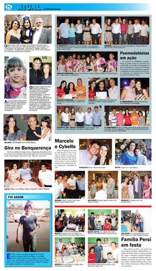 8 ATUAL José Clemente Schwartz
FOI ASSIM
E
m 1982, o cantor e compositor bragantino Junior Soares,
integrante do grupoArraial do Pavulagem, era estudante
da Escola Técnica Federal do Pará, quando fez uma visita a
Tucuruí, como atividade prática de uma disciplina que cursava. Rafael
Sales, que ara colega de aula e também foi na excursão, fez o registro
da chegada ao aeroporto. Lá se foram 30 anos.
O PREFEITO de Marapanim, Ribamar Monteiro, com as deputadas
Simone Morgado e Elcione, o prefeito de Ananindeua, Helder Barbalho e o
senador Jader Barbalho
SIMONE MORGADO com a vereadora de
Santarém Novo, Sabina Braga e o prefeito Pedro
Japonês
ZAYANA E DR. OSCAR TEIXEIRA, Simone Morgado, Jader
Barbalho, o prefeito de Maracanã, Tinô Santos e Helder Barbalho
O VEREADOR Nonato e o prefeito Cláudio Barros, ambos de São João
de Pirabas, com Simone Morgado, o prefeito e a primeira-dama de Santarém
Novo, Pedro japonês e Márcia Ohaze
SIMONE MORGADO, autora de lei que tornou o carimbo Patrimônio Artistico e Cultural Paraense,
com o grupo Uirapuru, em Marapanim
SIMONE com Pedro Paulo e Chico Neto, pré
candidatos do PMDB a vereador e prefeito de
Capanema
A VEREADORA de Marapanim Inês Rosa
com a deputada Simone Morgado
SIMONE, Jader com as lideranças de Iparapé Açu, vereador Dilson da
Mota, Flavinho, Edilson Simão e Fia
Ana Clara Ribeiro Nascimento
(foto), filha do casal Vanessa
Ribeiro e Maurício Nascimento,
completou quatro anos no
dia 09 de janeiro. A data foi
comemorada em família.
Felicidades.
Ohistoriador bragantino Dário
Benedito Rodrigues foi
eleito para dirigir a Faculdade
de História da Universidade
Federal do Pará (UFPA)
campus/Bragança, no final de
dezembro de 2011. Agora, o
mestre em História cujo principal
foco de estudo sempre foi os
meandros da longa trajetória
de sua terra natal está somente
aguardando a nomeação a ser
concedida pelo magnífico reitor
da UFPA, o professor Dr. Carlos
Edilson de Almeida Maneschy.
Ele merece.
Ouida Pereira, filha do casal Celi e Antônio Manoel Pereira
(foto), colou grau em Ciências Biológicas, pelo Cesupa , em
18 de janeiro, em requintada cerimônia no Hangar Centro de
Convenções. Parabéns aos amigos Ouida, Celi e Antônio Manoel
por mais essa maravilhosa conquista.
Peemedebistas
em ação
Os políticos do PMDB/Pará comparti-
lharam de grande alegria na sexta-feira (27)
e sábado(28), por ocasião da inauguração de
obras em Marapanim e entrega de certificados
de conclusão de cursos preparatórios para pré-
-candidatadosàseleiçõesmunicipaisdesteano,
em Capanema e em Santarém Novo. Confira
nas fotos de Guilherme Thorres.
Marcelo
e Cybelle
Marcelo Virgulino Leite, filho
do casal Roselma e Chico Leite,
casou no sábado (21) com a pa-
raibana Cybelle, em João Pessoa.
Além dos familiares idos da Pé-
rola do Caeté, os noivos também
contaram com a presença de ami-
gos bragantinos. Felicidades ao
casal. AUGUSTO Soares e Micaely Vasconcelos RUTH Virgulino com o neto Matheus
MIKAEL Roberto, Gustavo Vieira, Daniel
(Balaço) Nunes e Augusto Soares
MATHEUS e Marcely Castanho Virgulino com
Marcelo e Cybelle
MARCELY e Matheus com Chico
e Roselma Leite
Família Persi
em festa
Mário Ribeiro da Silva e sua netinha Ana
Luíza, filha do casal Dôra e Márcio Ribeiro, fes-
tejaram aniversário juntos em almoço animado
pelo cantor e compositor Nelsinho Rodrigues,
sábado (11), na residência da família, onde a pro-
gramação se estendeu por todo o dia. Também
vale conferir a festinha temática do Ben 10 que
Dôra e Márcio fizeram para o Márcio Filho em
19 de novembro.
MUITA animação na hora do “Parabéns pra
você” na festa de Ana Luíza e Mário Ribeiro da Silva
MÁRIO NETO, Dôra, Márcio, Ruth e Mário
Ribeiro com os pequenos Márcio Filho e Ana Luiza SOLANGE e os aniversariantes Ana Luiza e
Mário Ribeiro com o cantor Nelsinho Rodrigues
MÁRCIO Filho é fã do Ben 10 e ganhou festa
temática sobre o personagem
Dôra e Márcio Ribeiro da Silva com Ana Luíza,
Mario Neto e Márcio Filho
Giro no Benquerença
Alémdeumcardápiodedaráguanaboca,oBenquerençaaindadispõedabrisa
dorioCaetéeficanoprincipalcartãopostaldacidade.Nãoéàtoaquemuitagente
escolhe ir para lá quando sai para curtir a noite. Olha quem esteve por lá.
MILENA e Zé Morgado com a filha Bianca
KÀTIA Sales, Luiz Otávio Vieira e Paulinho Vieira Osterne
 