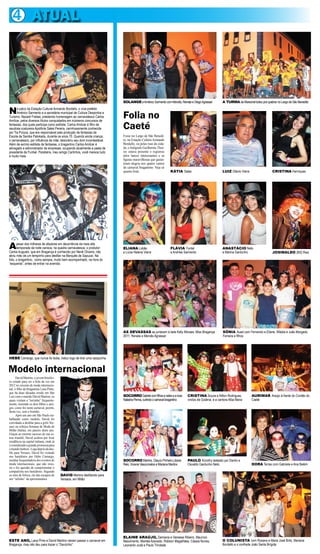4 ATUAL




                                                                           SOLANGE e Américo Sarmento com Mercês, Renata e Diego Agrassar            A TURMA da Marechal botou pra quebrar no Largo de São Benedito


N     o palco da Estação Cultural Armando Bordallo, o vice-prefeito
      Américo Sarmento e a secretária municipal de Cultura Desportos e
Turismo, Nazaré Freitas, prestando homenagem ao carnavalesco Carlos        Folia no
Amílcar, pelos diversos títulos conquistados em inúmeros concursos de
fantasias, dos quais participa como estilista. Carlos Amilcar é filho da
saudosa costureira Apolônia Sales Pereira, carinhosamente conhecida
por Tia Puluca, que era responsável pela produção de fantasias da
                                                                           Caeté
Escola de Samba Patokada, durante os anos 70. Quando ainda criança,        Fosse no Largo de São Benedi-
o carnavalesco, por influência da mãe, descobriu seu dom incontestável.    to, na Estação Cultura Armando
Além de exímio estilista de fantasias, o bragantino Carlos Amilcar é       Bordallo, ou pelas ruas da cida-
advogado e administrador de empresas, ocupando atualmente a pasta de       de, o fotógrafo Guilherme Thor-
presidente da Funbel. Parabéns, meu amigo Carlinhos, você merece tudo      res estava presente e registrou
e muito mais.                                                              altos lances interessantes e as
                                                                           figuras maravilhosas que garan-
                                                                           tiram alegria nos quatro cantos
                                                                           do carnaval bragantino. Veja só
                                                                           quanta festa.                       KÁTIA Sales                           LUIZ Otávio Vieira                 CRISTINA Henriques




A     pesar dos milhares de afazeres em decorrência da mais alta
      temporada da noite carioca, na quadra carnavalesca, o produtor
Carlos Augusto, que em Bragança é conhecido por Nenê Oliveira, não
                                                                           ELIANA Lobão
                                                                           e Lúcia Helena Vieira
                                                                                                               FLÁVIA Fontel
                                                                                                               e Andrew Sarmento
                                                                                                                                                     ANASTÁCIO Neto
                                                                                                                                                     e Marina Gardunho                  JOSINALDO (Bill) Reis
abriu mão de um tempinho para desfilar na Marquês de Sapucaí. Na
foto, o bragantino, como sempre, muito bem acompanhado, na hora do
“esquenta”, antes de entrar na avenida.




                                                                           AS DEVASSAS se juntaram à bela Kelly Moraes, Miss Bragança                SÔNIA Auad com Fernando e Eliane, Wládia e João Morgado
                                                                           2011, Renata e Mercês Agrassar                                            Ferreira e filhos




HEBE Camargo, que nunca foi boba, tratou logo de tirar uma casquinha


Modelo internacional
      David Martins, o jovem brasilei-
ro cotado para ser a bola da vez em
2012 no circuito de moda internacio-
nal, é filho da bragantina Lana Pinto,
que há duas décadas reside em São
Luiz com o marido David Martins, os                                        SOCORRO Gabriel com filhos e netos e a nora     CRISTINA Souza e Nilton Rodrigues,             AURIMAR Araújo á frente do Cordão do
quais visitam a “terrinha” frequente-                                      Natasha Penna, curtindo o carnaval bragantino   vindos de Goiânia, e a cantora Alba Maria      Caeté
mente, trazendo os dois filhos e ami-
gos, como fez neste carnaval, porém,
desta vez, sem o bonitão.
      Após um ano em São Paulo tra-
balhando como modelo, David foi
convidado a desfilar para a grife Ver-
sace na icônica Semana de Moda de
Milão (Itália), em janeiro deste ano.
Graças ao enorme sucesso de sua es-
teia triunfal, David acabou por fixar
residência na capital italiana, onde já
é considerado a grande promessa para
o mundo fashion . Logo depois do des-
file para Versace, David foi visitado
nos bastidores por Hebe Camargo,
assídua frequentadora dos eventos de                                       SOCORRO Martins, Glauco Pinheiro,Liliane        PAULO Korothy ladeado por Danilo e
moda internacionais, que não resis-                                        Reis, Viviana Vasconcelos e Mariana Martins     Osvaldo Gardunho Neto                          DORA Terras com Gabriela e Ana Belém
tiu e fez questão de cumprimentar o
compatriota nos bastidores. Segundo
os sites de fofoca, ele não escapou de    DAVID Martins desfilando para
um “selinho” da apresentadora.            Versace, em Milão




                                                                           ELAINE ARAÚJO, Damiana e Vanessa Ribeiro, Maurício
ESTE ANO, Lana Pinto e David Martins vieram passar o carnaval em           Nascimento, Mariléa Azevedo, Robson Magalhães, Cássia Nunes,              O COLUNISTA com Rosana e Maria José Brito, Mariana
Bragança, mas não deu para trazer o “Daviznho”                             Leonardo Judá e Paulo Trindade                                            Bordallo e o confrade João Santa Brígida
 