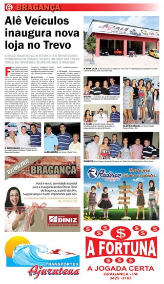 6 BRAGANÇA
Alê Veículos
inaugura nova
loja no Trevo
ALÊ VEÍCULOS INAUGURA NOVA LOJA NA ROTATÓRIA DO TREVO, MANTENDO A GARANTIA
DE FINANCIAMENTOS COM SEGURANÇA E FACILIDADES, PARA COMPRA, VENDA E TROCA DE
CARROS DA MAIS VARIADAS MARCAS, INCLUINDO LANÇAMENTOS DE PRIMEIRA LINHA.



F
         oi-se o tempo em que os       Gonçalves, receberam clientes        honra”, completou o músico.
         bragantinos precisavam        e amigos para a benção católica                                          A NOVA LOJA da Alê Veículos fica na rotatória do Trevo, onde há mais espaço para exposição de veículos e
         ir até Belém para fazer       seguida de um coquetel para mar-     UTILIDADE – Diferentemente          o atendimento ficou ainda mais diferenciado
         financiamento de com-         car a abertura do novo espaço.       do passado, há muito tempo, a
         pra de veículos novos e                                            aquisição de um carro não signi-
usados ou mesmo para vender            BRAGANTINO          - O músico       fica mais luxo e sim a satisfação
seu carro. Há dois anos, Bragan-       e professor Toni Soares, que é       de uma necessidade básica para
ça conta com os serviços da Alê        cliente da Alê Veículos, onde já     acompanhar o rápido cotidiano
Veículos, que oferece um leque         adquiriu dois veículos consecu-      do século XXI. Por conta des-
de possibilidades para a aquisi-       tivamente, vê a atuação da em-       se aspecto, as estratégias para
ção, troca ou venda de seu veí-        presa em Bragança como a opção       a aquisição aumentaram, pos-
culo, além de disponibilizar re-       perfeita para a aquisição de um      sibilitando o acesso de classes
financiamento de veículos com          veículo, sem precisar ir até a ca-   menos favorecidas a formas de
juros mais baixo que um em-            pital. “Sou um típico bragantino,    pagamento que possibilitem a
préstimo pessoal em um banco.          daqueles que evita ir até Belém      compra. “Financiamos em até
“Oferecemos o que é possível em        ao máximo que pode. Portanto,        60 meses através as melhores        MAURO e Lina Soares, ele, gerente da agência do
vantagens para o cliente, sempre       a Alê Veículos chegou para re-       empresas do ramo: Bradesco          Bradesco, em Bragança, com Nayala e Alessandro
priorizando a segurança para ga-       solver esse problema no que diz      Financiamento, Santander e BV       Gonçalves
rantir credibilidade total, que é      respeito á compra de carros, uma     Financeiro. Vir até a Alê Veícu-
a nossa marca principal”, disse        vez que oferece um serviço que       los é uma visita que você não
Alessandro Gonçalves, proprie-         nada deixa a desejar para os das     pode deixar de fazer. A possibi-
tário da Alê Veículo, durante a        empresas de Belém, como de           lidade de você sair de carro novo
inauguração da nova loja, loca-        qualquer outra capital brasilei-     é muito grande porque as pro-
lizada na rotatória do Trevo, re-      ra”, disse Toni Soares, “o que é     postas são realmente tentadoras
alizada quarta-feira, 11, quando       melhor, o carro vem com a placa      e pouca gente resiste quando as
o empresário e a esposa, Nayala        de Bragança, que para mim é uma      conhece”, concluiu Alessandro.


                                                                                                                O CASAL empresário Nayala e Alessandro
                                                                                                                Gonçalves, durante a cerimônia de bênçãos da          GLAFIRA BRAUN, Lina Soares, Nayala,
                                                                                                                inauguração da nova loja da Alê Veículos              Giovana Rocha e filha




O EMPRESÁRIO Bentinho com o gerente
de contas jurídicas do Bradesco, Roberto Mussi, e
Alessandro Gonçalves                                      ALESSANDRO com Amaral e Carlos Torres




                                                                                                                ROBERTO Mussi, Nayala e Alessandro Gonçalves com Glafira Braun, Moisés Ferreira e Mauro Soares
 