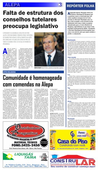 ALEPA                                                                                                                       3              REPÓRTER FOLHA
Falta de estrutura dos                                                                                                                         A    deputada Simone Morgado cobrou da
                                                                                                                                                    Prefeitura Municipal de Bragança que
                                                                                                                                               se posicione contra a construção que está


conselhos tutelares                                                                                                                            sendo erguida às margens do rio Caeté,
                                                                                                                                               próximo ao Mercado Municipal, uma vez
                                                                                                                                               que a obra irregular vai de encontro às leis



preocupa legislativo
                                                                                                                                               ambientais, bem como a todos os projetos
                                                                                                                                               vislumbrados para o Centro Histórico de
                                                                                                                                               Bragança, especialmente no que tange à orla,
                                                                                                                                               principal cartão-postal da cidade. A propósito,
                                                                                                                                               o Mercado Municipal já foi desocupado, bem
                                                                                                                                               como o seu entorno, para que sejam restados o
O PRESIDENTE DA ASSEMBLEIA LEGISLATIVA DO PARÁ                                                                                                 prédio e o calçamento.
(ALEPA), DEPUTADO MANOEL PIONEIRO (PSDB), PARTICIPOU
DE REUNIÃO PARA APOIAR O FORTALECIMENTO DAS AÇÕES
DOS CONSELHOS TUTELARES DO ESTADO DO PARÁ, NA                                                                                                  Queimação
                                                                                                                                                   A omissão do Executivo perante a referida construção
TARDE DE SEGUNDA-FEIRA, 23, NA SALA DE REUNIÃO DA                                                                                              já repercutiu mal o suficiente para que o prefeito Edson
PRESIDÊNCIA.                                                                                                                                   Oliveira tome uma atitude o quanto antes, caso ainda tenha
                                                                                                                                               pretensão de concorrer a algum cargo eletivo que dependa




A
                                                                                                                                               de votos da sociedade bragantina. Além dos Amigos da
          falta de estrutura e         Durante a reunião, o deputa-
                                                                                                                                               Orla, aqueles mesmos que derrubaram o posto de gasolina
          equipamentos     nos     do federal Arnaldo Jordy infor-                                                                             em 2007, já terem protocolado Ação Popular pedindo o
          conselhos tutelares      mou que será realizado um se-                                                                               embargo e demolição da obra, as manifestações dos bragan-
          de alguns municípios     minário de qualificação para os                                                                             tinos através das redes sociais, em especial no Facebook,
          foram os principais      conselheiros. “Para que esses                                                                               sinalizam o repúdio e a aflição dos eleitores mediante tal
pontos debatidos na reunião.       trabalhadores possam prestar                                                                                situação.
Para a coordenadora do Pró-        um serviço de qualidade para
-Paz, Isabelle Jatene, a reu-      a população, é fundamental a                                                                                Todo mundo
nião serviu para buscar apoio      qualificação desses funcioná-                                                                                  Os recados nas redes sociais da internet vêm dos cinco
da Assembleia Legislativa e        rios”, explicou o deputado.
                                                                                                                                               continentes. Por incrível que pareça, essa construção na
melhorar a infraestrutura dos          Também participaram a
conselhos tutelares do nosso       coordenadora da Comissão de                                                                                 orla não indignou somente aos caeteuaras moradores do
estado. “Hoje os conselhos tu-     Justiça e Paz do Regional Nor-                                                                              Centro, do Taíra, do Cereja ou da Vila Sinhá, mas também
telares não oferecem trabalho      te 2 da CNBB, irmã Henriqueta                                                                               aos bragantinos espalhados pelos quatro cantos do mundo.
de qualidade por falta de equi-    Cavalcante e a vice presidente                                                                              Entretanto, entre os que estão insatisfeitos de longe, des-
pamentos adequados”, disse a       dos Conselhos Tutelares do                                                                                  taca-se o empresário paraibano, que residiu em Bragança
coordenadora.                      Pará, Helenice Rocha.               DEPUTADO Manoel Pioneiro, presidente da Assembléia Legislativa          durante longo tempo, quando adquiriu o título de posse na
                                                                                                                                               área de marinha. Afinal, é para o endereço dele que estão
                                                                                                                                               sendo enviadas todas as multas e os processos contra a
AFRO-RELIGIOSA                                                                                                                                 construção ilegal. E agora?




Comunidade é homenageada
                                                                                                                                               Luz
                                                                                                                                                  Nilson Pinto sinalizou positivamente perante várias
                                                                                                                                               demandas apresentadas por Simone Morgado durante au-
                                                                                                                                               diência com o secretário de Trabalho e Promoção Social.
                                                                                                                                               Um dos pedidos apresentados pela autora da lei que tornou




com comendas na Alepa
                                                                                                                                               a Marujada de Bragança Patrimônio Artístico e Cultural
                                                                                                                                               do Estado do Pará foi a iluminação monumental para a
                                                                                                                                               Igreja de São Benedito, patrimônio histórico tombado
                                                                                                                                               pelo Iphan.

                                                                                                                                               Top
    Os deputados estaduais re-     estabelecia a entrega de diplo-     nuel Pioneiro (PSDB), que co-       sa religiosidade”.                      A autora do projeto é a light designer internacional Lú-
alizaram na segunda-feira, 23,     ma e medalha as pessoas que         ordenou a entrega de comendas.          A sessão foi acompanhada        cia Chedieck, formada em Belas Artes pela USP e mestrada
Sessão Solene de homenagem         trabalham na divulgação, ma-             O deputado Edmilson Ro-        por diversos representantes         em Ligth Design na Universidade de Montreal (Canadá).
à comunidade afro-religiosa        nutenção e preservação das ma-      drigues (PSOL) fez um pro-          de terreiros. Foram homena-         Lúcia é especializada em iluminação de monumentos, a
paraense com a entrega da Co-      nifestações da religião africana.   nunciamento condenando toda         geados: Anaisa Vergulino e
menda “Mãe Doca” a nove pes-       Os agraciados são indicados pe-     e qualquer intolerância sexual,     Silva, antropóloga, indicada
                                                                                                                                               exemplo da Basílica Santuário de Nossa Senhora de Na-
soas, entre mães e pais de santo   las bancadas dos partidos políti-   religiosa e racial.                 pela bancada do PTB; Arthur         zaré, dentre outros ícones arquitetônicos localizados nos
e uma pesquisadora.                cos com assento na Assembleia           Durante a sessão, os ho-        de Moraes Marajó, indicado          lugares mais turísticos do mundo. Rezemos para que saia
    Um agradecimento na lín-       Legislativa do Pará. A deputada     menageados usaram a palavra.        pela bancada do PT; Bene-           até 17 de dezembro.
gua Banto foi feito ao final da    Ten Caten não esteve na sessão      “Estamos nos sentindo como se       dito Saraiva Monteiro, pelo
cerimônia por Ivanildo dos San-    devido a um problema com o          as portas estivessem se abrin-      PV; Elizabeth Pantoja Ro-           Vices
tos (Nego Banjo), e o Babalori-    vôo que lhe traria de Marabá.       do para toda a comunidade e         cha, pelo PSC; Fernando An-            O PMDB continua a todo vapor percorrendo o Estado
xá Pai Bené (Benedito Saraiva      “O Poder Legislativo tem que        esta sessão é um marco muito        tônio Rodrigues, pelo PSDB;         com reuniões preliminares às campanhas, nas quais são
Monteiro), de 93 anos, entoou      valorizar todas as culturas,        importante em nossa luta pela       Ivanildo dos Santos, pelo           apontados os pré-candidatos a prefeitos e vereadores. Sá-
músicas embalado ao som de         manifestações religiosas e ex-      dignidade dos afro-religiosos”,     PMDB; Kátia Andrade, pelo
                                                                                                                                               bado, 05, foi a vez de Chico Neto, em Capanema, e Otávio
instrumentos de percussão, sen-    pressões culturais, e não pode-     expressou o pai de santo Fer-       PSOL; Maria Emília da Cruz,
do acompanhado com passos de       ria ser diferente com os cultos     nando de Ogum, presente na          pelo DEM; e Vanda Lúcia dos         Nascimento, em Salinópolis. Enquanto isso, os prováveis
dança por alguns presentes.        afro-brasileiros. A sessão é uma    sessão especial. Já a represen-     Santos Soares, pela bancada         vices se perguntam quando chegará o dia de suas indica-
    A sessão especial em home-     demonstração do respeito com        tante do PSOL, Kátia Andrade,       do PSB.                             ções. Em Bragança, onde o indicado pelo líder peemede-
nagem aos cultos afro-brasilei-    a diversidade, com a convivên-      pediu respeito do Poder Legis-                                          bista, Jader Barbalho, é Américo Sarmento, os murmúrios
ros foi instituída no calendário   cia pacífica e democrática”, ex-    lativo. “Queremos um olhar          HOMENAGEM - A comenda               sobre o provável candidato a vice são muitos, assim como
oficial do Poder Legislativo,      pressou o deputado Carlos Bor-      mais voltado para as pessoas        Mãe Doca faz reverência ao dia      os tantos nomes envolvidos nesta possibilidade, também.
em 2009, após a aprovação do       dalo (PT), que presidiu a sessão    afro-descendentes, porque so-       18 de março de 1908, data da        Isso é o que pode se chamar de um enigma.
projeto de autoria da deputada     na abertura dos trabalhos, antes    mos eleitores e temos o direito     prisão de Rosa Viveiros, nome
Bernadeth Ten Caten (PT) que       da chegada do deputado Ma-          de estar aqui e de expressar nos-   da religiosa a quem a honraria      Formação
                                                                                                           faz reverência e que foi detida
                                                                                                           por ser praticante de cultos afro
                                                                                                                                                  Enquanto se especula quem será o vice de Américo Sar-
                                                                                                           religiosos. A data é reconhecida    mento nas próximas eleições, a Juventude do PMDB e a
                                                                                                           como o dia do primeiro toque        deputada Simone Morgado se esmeram na formação dos
                                                                                                           de tambor, feito como forma de      candidatos do partido, na zona rural do município de Pira-
                                                                                                           protestar por sua prisão àquela     bas, onde a turma da comunidade de Aimorés está apren-
                                                                                                           época.                              dendo como multiplicar o civismo e cidadania.




                                                                                      Farmácia
                                                                                      em anexo



               End: Rodovia Dom Eliseu, S/N - Bairro: Alto Paraíso



                         LIQUIGÁS
                             TAÍRA

     Av. Polidório Coelho, S/N - Taíra - Bragança - Pará
    Fones: (91) 3425-1523 / 3425-1872 / 0800.280.1523
 