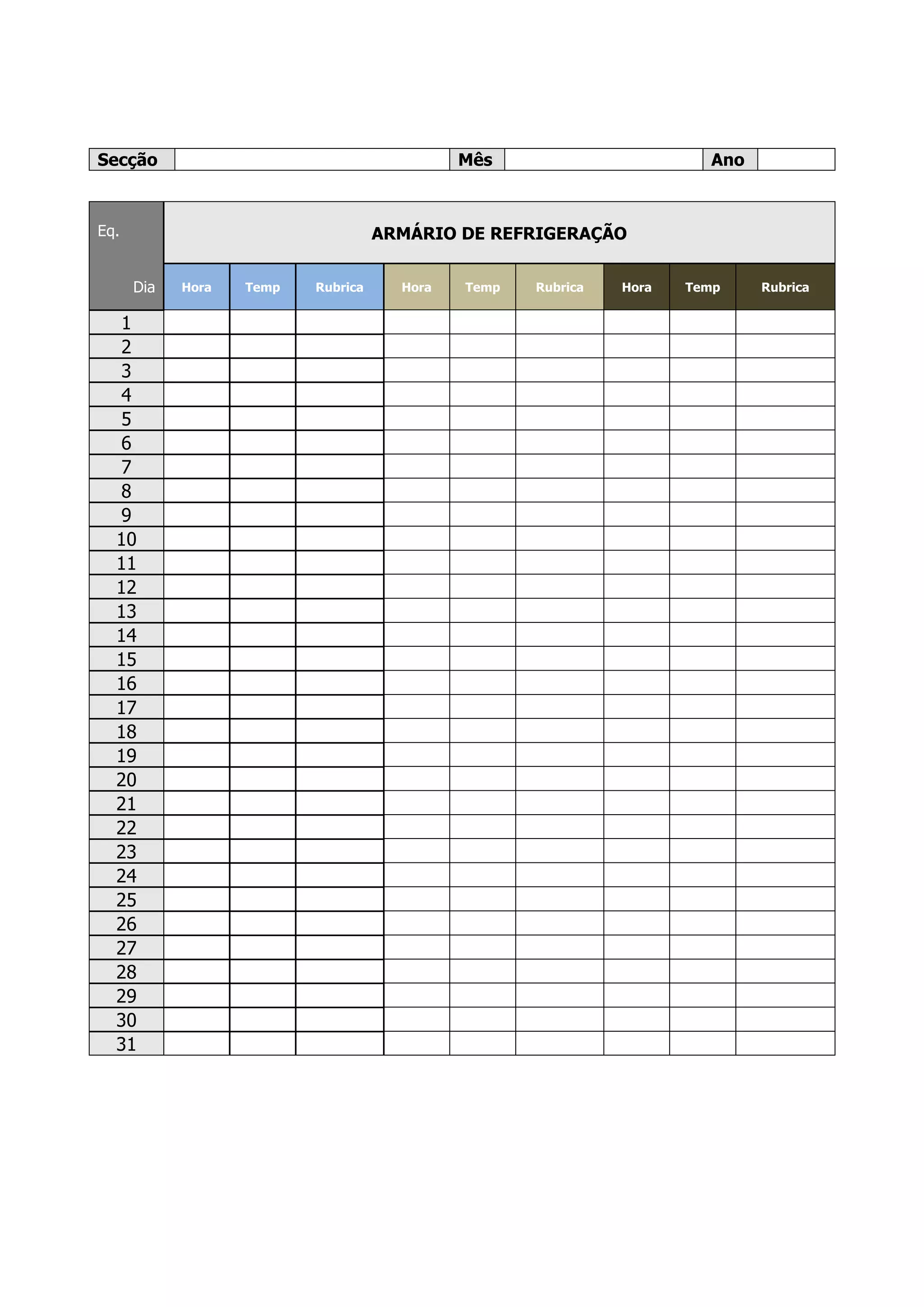 Secção Mês Ano
Eq. ARMÁRIO DE REFRIGERAÇÃO
Dia Hora Temp Rubrica Hora Temp Rubrica Hora Temp Rubrica
1
2
3
4
5
6
7
8
9
10
11
12
13
14
15
16
17
18
19
20
21
22
23
24
25
26
27
28
29
30
31