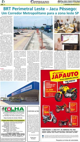 1º QUINZENA DE MAIO DE 2013

Pág. 2

BRT Perimetral Leste – Jacu Pêssego:

Um Corredor Metropolitano para a zona leste SP
O Corredor Metropolitano
BRT Perimetral Leste Jacu Pêssego promoverá a ligação
entre dois importantes pólos
industriais da Região Metropolitana de São Paulo - ABC
e o município de Guarulhos.
Esta conexão atenderá a uma
área onde estão concentrados mais de 1,5 milhão de
habitantes.e se diferencia da
grande maioria dos corredores
que se originam ou terminam
sempre no centro de São
Paulo.
O corredor perimetral interligará dois grandes corredores de ônibus: o Corredor
ABD (São Mateus – Jabaquara) e o futuro corredor
Guarulhos São Paulo, em
construção também sob a gestão da Empresa Metropolitana
de Transportes Urbanos –
EMTU/SP. Promoverá, assim,
uma mudança gradual nos
deslocamentos das pessoas ao
reduzir as viagens com destino à área central da RMSP.
Os 175 mil usuários estimados que utilizarão diariamente o novo corredor
terão maior mobilidade por
meio das integrações com
os sistemas metroferroviário
(Linha 11 da CPTM e futura
Linha 18 Bronze do Metrô
- monotrilho), ônibus municipais e metropolitanos nas
26 Estações de Embarque e
Transferências.
Trechos
O projeto foi divido em
três trechos e a primeira etapa
envolve o chamado Trecho 2,
de 14,4 km, que ligará Av.
Jacu Pêssego até o limite do
município de Guarulhos (Rodovia Ayrton Senna). Nessa
etapa, serão construídas 13
estações de embarque e de-

sembarque, uma estação de
transferência, 10 passarelas
de acesso e adequação de
mais duas. O investimento
previsto no trecho é de R$
137,5 milhões.
Os estudos para os demais trechos, de São Mateus
até a Av. Jacu Pêssego e da
Rod. Ayrton Senna (divisa
de municípios) ao Terminal
CECAP, em Guarulhos, estão
desenvolvimento.
Modernidade
Ao longo dos 26 km de
extensão do BRT paulista
circularão modernos ônibus
(articulados e Padron), de
maior capacidade de transporte, com portas mais largas,
ar condicionado, GPS, WI-FI
e câmeras, propiciando mais
conforto e segurança aos usuários. A modernidade estará

A marca Folha do Itaim existe a 41 anos, sendo 9 anos
sob a direção do Grupo Acontece de Jornais e Revistas.
Circulação: Itaim Paulista, Vl Curuçá, Jd Robru,
Alto Tiete (Itaquá, Poá, Ferraz de Vasconcelos e Suzano)

Grupo Acontece de Jornais e Revista
Tiragem desta Edição: 35 mil exemplares
Diretor Executivo:
Jornalistas (fl):
Diretor de Arte:
Designer Gráfico
Reporter Fotográfico:
Fotografo Teen:
Revisora:
Gerente Financeiro:
Depto. Jurídico:
Distrib./Logistica:

Divaldo Rosa (Veste FNT Moda Masc.)
Silmara Galvão Nunes-MTb 51.096
Sérgio Avante
Ademir Rodrigues
Adriana Correa
Bruno Barreto Rosa
Suseli Corumba-Professora
Ademir Rodrigues
Agilson M. Oliveira
MULTI - Distrib. de Jornais e Folhetos

REDAÇÃO E PUBLICIDADE
Fone/Fax: 2031-2364 / 2513-0928
Av. dos Guachos, 166 - 08030-360 - Vila Curuçá – SP

presente na arquitetura das
estações que contarão com
travessias aéreas e acesso por
escadas rolantes e elevadores. A preservação do meio
ambiente também faz parte
da concepção das estações
que terão dispositivos para a
captação de energia solar e de
águas pluviais.
Status do empreendimento
O Projeto Funcional para o
Trecho 2 já foi concluído. Está
em andamento a licitação para
a contratação de empresa que
desenvolverá o Projeto Básico
e o resultado da concorrência
pública deve ser divulgado em
junho deste ano, quando também será assinado o contrato
com a empresa ou consórcio
vencedor do certame. A conclusão do Projeto Básico está
prevista para novembro deste
ano.

CONVOCAÇÃO
A diretoria da ONG IDVInstituto Cultural e Educacional Direitos de Viver,
convoca seus sócios para
participar da Assembléia
Geral que será realizada
no próximo dia 30 de maio
de 2013, no endereço da
sua sede, Av. Pires do Rio,
379 - São Miguel PaulistaSP., o objetivo da referida
assembléia é a adequação
dos estatutos, atualização
cadastral e eleição da nova
diretoria.
SP., 30 de abril de 2013.

www.aconteceagora.com.br | E-mail: raleste@gmail.com

As matérias publicadas são de exclusiva responsabilidade dos colaboradores e não
representam necessariamente a opinião do Jornal. Os nomes dos colaboradores e
representantes comerciais não mantém vínculo empregatício com a empresa.

Divaldo Rosa
Presidente

Em maio está prevista a
publicação da homologação
das empresas e consórcios
pré-qualificados para participar da concorrência pública
de contratação das obras deste
trecho. O edital para contratação de obras está previsto para
ser publicado em dezembro
deste ano e o início dos trabalhos deve ocorrer março de
2014. O trecho será entregue
à população em 2015.
Conceito BRT (Bus Rapid
Transit)

O BRT é um sistema de
transporte coletivo de média capacidade, operado por
ônibus articulados e biarticulados que circulam em vias
totalmente exclusivas sem
interferência do tráfego geral,
oferecendo aos passageiros
conforto, segurança e viagens
rápidas em seus deslocamentos. Ganha-se em agilidade
no embarque e desembarque,
que ocorrem em plataformas
elevadas, no mesmo nível dos
veículos, além do pré-paga-

mento da tarifa nas estações.
Os veículos são de alta capacidade e dotados de tecnologias mais limpas. A mobilidade da população é maior com a
possibilidade das integrações
com outros modais (ônibus,
trem, Metrô) nas estações e
terminais. O controle informatizado da sinalização, operação e informação em tempo
real aos usuários conferem
ao BRT mais confiabilidade
a esse sistema de transporte.

 