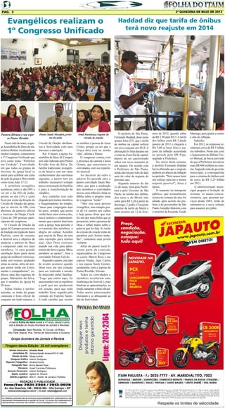 2º QUINZENA DE maio DE 2013

Pág. 2

Evangélicos realizam o
1º Congresso Unificado

Pastora Silvana e seu esposo Pastor Rivaldo

Pastor Saulo Marafon, preletor da noite

Irmã Marineuza regente do
circulo de oração

Neste mês de maio, a igreja Assembléia de Deus do ministério Belém, localizado no
Jardim Campos, comemorou
o 1º Congresso Unificado que
teve como tema: “Perfeitos
em Unidade”. Festividade
em que todos os grupos de
louvores da igreja local se
unem para celebrar um culto
de ação de graça a Deus tendo
como tema João 17:23.
A cerimônia evangélica
aconteceu entre o dia (09) e
vai até o dia (02) de junho,
porém no dia (19) o culto
ficou por conta da direção do
Circulo de Oração da igreja,
que se iniciou às 18h, com
abertura da palavra oficial
e louvores da Harpa Cristã.
Cerca de 200 pessoas participaram do congresso.
O Circulo de Oração da
igreja Jd. Campos possui anos
de tradição na região do Itaim
Paulista, como de costume
o festival teve o objetivo de
anunciar a palavra de Deus
e conquistar cada vez mais
membros, “é uma grande
satisfação fazer parte deste
grupo de mulheres vitoriosas,
todas nós oramos ajudando
umas as outras, além de amigas somos irmãs em Cristo,
unidas e companheiras”, explicou uma das regentes do
grupo, Marinelza da Silva,
que é membro da igreja há
20 anos.
Todas lindas e uniformizadas, as irmãs do grupo
cantaram o hino oficial do
conjunto em total sintonia, o

Circulo de Oração abrilhantou a festividade com seus
louvores e adoração.
Por 8 meses, a igreja Assembléia de Deus Jd. Campos
tem sido liderada pelo Pastor
Rivaldo Jose da Silva. De
família tradicional, evangélico de berço e com um vasto
conhecimento das escrituras
sagradas, o pastor tem um
trabalho incansável voltado
para a restauração de famílias
e para a transformação de
cidadãos.
Seu trabalho tem sido
elogiado por muitos membros
e frequentadores do templo,
“meus pais congregam aqui
há anos, sempre que posso
venho fazer uma visita a eles,
mas é notório o comprometimento que o pastor atual tem
com a igreja, hoje percebo o
avivamento dos membros, a
alegria em cultuar. Acredito
que através de Deus ele tem
sido exemplo para muitos
aqui. Que Deus continue
usando sua vida para administrar tão bem a igreja. Meus
parabéns ao pastor”, frisa a
convidada Tatiana Galvão.
Segundo o pastor, este tipo
de evento acontece quando
Deus toca em seu coração
para ser realizada a missão
de interceder pelas famílias.
“Logo que entrei aqui, fiz
uma reunião com os membros
e pedi que me ajudassem
em oração, para que todo
trabalho fosse seguido pela
vontade do Espírito Santo.
E todo carinho que recebo

eu retribuo à pessoa de Jesus
Cristo, porque eu sei que a
Graça dele está na minha
vida”, afirma o Pastor.
O congresso contou com
a presença da cantora Cássia
Gomes, que emocionou os
convidados com seu repertório musical.
Ao decorrer do culto a
palavra foi passada para o
pastor convidado Saulo Marafon, que para a meditação
dos membros e convidados
deixou uma reflexão citada na
Bíblia sobre o próprio tema
do congresso “união”.
“Não sou uma pessoa
evangélica, mas sempre gosto de vir assistir aos cultos
e hoje posso dizer que este
foi um dos mais belos que já
presenciei, senti a presença de
Deus e refleti muito sobre a
palavra que foi lida. As irmãs
do círculo de oração estão de
parabéns pelo bonito trabalho”, comentou uma jovem
visitante.
Além do pastor local fizeram parte da comissão
organizadora do Congresso
os casais: Márcio Rosa e sua
esposa Vanda, Jean Carlos
e sua esposa Suely Gomes,
juntamente com a esposa do
Pastor Rivaldo, Silvana.
Todos os convidados e
membros receberam uma
lembrança do festival e, para
finalizar as apresentações, as
irmãs cantaram o hino oficial.
Todas muito emocionadas
choraram e se abraçaram ao
fim da festividade.

A marca Folha do Itaim existe a 41 anos, sendo 9 anos
sob a direção do Grupo Acontece de Jornais e Revistas.
Circulação: Itaim Paulista, Vl Curuçá, Jd Robru,
Alto Tiete (Itaquá, Poá, Ferraz de Vasconcelos e Suzano)

Grupo Acontece de Jornais e Revista
Tiragem desta Edição: 35 mil exemplares
Diretor Executivo:
Jornalistas (fl):
Diretor de Arte:
Designer Gráfico
Reporter Fotográfico:
Fotografo Teen:
Revisora:
Gerente Financeiro:
Depto. Jurídico:
Distrib./Logistica:

Divaldo Rosa
Silmara Galvão Nunes-MTb 51.096
Sérgio Avante
Ademir Rodrigues
Adriana Correa
Bruno Barreto Rosa
Suseli Corumba-Professora
Ademir Rodrigues
Agilson M. Oliveira
MULTI - Distrib. de Jornais e Folhetos

REDAÇÃO E PUBLICIDADE
Fone/Fax: 2031-2364 / 2513-0928
Av. dos Guachos, 166 - 08030-360 - Vila Curuçá – SP
www.aconteceagora.com.br | E-mail: raleste@gmail.com

As matérias publicadas são de exclusiva responsabilidade dos colaboradores e não
representam necessariamente a opinião do Jornal. Os nomes dos colaboradores e
representantes comerciais não mantém vínculo empregatício com a empresa.

Haddad diz que tarifa de ônibus
terá novo reajuste em 2014

O prefeito de São Paulo,
Fernando Haddad, disse nesta
quinta-feira (23) que a tarifa
de ônibus na capital sofrerá
um novo reajuste em 2014. A
afirmação foi feita durante um
evento na Zona Sul da capital,
depois de ser questionado
sobre um novo aumento já
em janeiro. De acordo com
a Prefeitura de São Paulo,
ainda não há previsão de data
nem do valor do reajuste do
próximo ano.
Segundo anúncio do dia
22 de maio, feita pela Prefeitura e pelo Governo de São
Paulo, as tarifas dos ônibus,
dos trens e do Metrô irão
subir para R$ 3,20 a partir de
domingo, 2 junho. O reajuste
anterior da tarifa do Metrô e
trens ocorreu em 12 de feve-

reiro de 2012, quando subiu
de R$ 2,90 para R$ 3. A tarifa
dos ônibus custa R$ 3 desde
janeiro de 2011 e chegaria a
R$ 3,40 se fosse feito o reajuste da inflação acumulada
no período pelo IPC/Fipe,
segundo a Prefeitura.
No início desta semana,
o prefeito Fernando Haddad
havia afirmado que o reajuste
poderia ser abaixo da inflação
no período. “Nós vamos fazer
um esforço para ser o menor
reajuste possível”, disse à
época.
O aumento no transporte
público, que normalmente
ocorre no começo do ano, foi
adiado após acordo do prefeito e do governador de São
Paulo, Geraldo Alckmin, com
o ministro da Fazenda, Guido

Mantega, para ajudar a conter
a alta da inflação.
Subsídio
Em 2012, as empresas receberam cerca de R$ 1 bilhão
em subsídios. Neste ano, com
o lançamento do Bilhete Único Mensal, já havia previsão
de que a Prefeitura investisse
mais R$ 400 milhões no sistema. Segundo nota do governo
municipal, a contrapartida
para o sistema de ônibus será
de cerca de R$ 1,25 bilhão
em 2013.
A administração municipal prepara a licitação do
sistema: os atuais concessionários, que prestam serviços desde 2003, terão de
submeter-se a nova seleção
para assumir em julho.

 