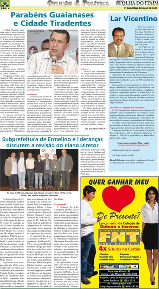 2º QUINZENA DE maio DE 2013

Pág. 4

Parabéns Guaianases
e Cidade Tiradentes
A Cidade Tiradentes, apontada como o maior conjunto
habitacional da América do Sul,
comemorou seus 29 anos no dia
21 de abril último (data da morte
de Tiradentes), com muita festa.
Enquanto isso, Guaianases esta
festejando os seus 152 anos
com uma programação que se
estenderá até o (teve início em
1º de maio). Os dois bairros
são vizinhos e estão situados
no extremo Leste da cidade de
São Paulo, mas têm histórias
distintas, embora no passado
fizessem parte de um só bairro:
Guaianases.
Diversos shows e desfiles
cívicos marcaram o aniversário
da Cidade Tiradentes.
O deputado Estadual Luiz
Moura (PT/SP) participou da
festa e enalteceu o entusiasmo da
população. “Os moradores locais
são alegres e dão muita vida à
região”, afirmou o parlamentar
acrescentando que apesar da
distância em relação ao centro da
metrópole paulistana, a Cidade
Tiradentes já obteve significativa
melhora na qualidade de vida.
Para o deputado, esse avanço se
reflete na área da saúde – apesar
da ainda dificuldade no agendamento em áreas especializadas,
e também na inclusão social por
meio da informatização.
As maiores carências da
Cidade Tiradentes estão nas
áreas de habitação, saneamento
básico e emprego. No entanto,
novas conquistas virão logo,
pois as entidades organizadas
da região são atuantes e lutam
por seus direitos. “O local é hoje

longa luta minha, pois venho
cobrando do governo do Estado
uma solução para esse problema
e também para a substituição do
muro da estação por gradis”.
Denominado de “Muro da Vergonha”, essa falta de visibilidade
vem prejudicando muito os comerciantes do “lado de baixo”
(lado esquerdo no sentido Mogi
das Cruzes), inclusive provocando certo preconceito. “Mas,
enfim, a situação da estação
deverá ser resolvida em breve
conforme projetos da Secretaria
de Transportes Metropolitanos.”

uma referência na questão arte”,
lembra Luiz Moura que acredita
que o conjunto habitacional anos
terá outros destaques sociais
importantes, daqui a alguns
anos, em razão do potencial da
juventude local.
Guaianases
Guaianases está em ritmo de
festa pela passagem de mais um
aniversário. As comemorações
tiveram início no dia 3 de maio
e se estenderá até o dia 30. Durante sua longa história, o bairro
passou por várias etapas de
transformações, principalmente
nos últimos anos, porém ainda
permanece carente em diversas
áreas: moradia, saúde, educação,
saneamento básico, além da escassa geração de emprego – por
isso continua sendo denominado
de bairro dormitório. Situação que obriga a população de

Guaianases, em sua maioria, a
trabalhar em outras regiões; muitas vezes tendo que se deslocar
para outro extremo, gastando em
média até duas horas.
Nos últimos anos, no entanto, Guaianases deu um grande
avanço. O primeiro deles: eleger
representantes do bairro, tanto
na esfera municipal e estadual,
faltando para completar o círculo
eleger um deputado Federal. De
forma organizada e com o apoio
dos parlamentares do bairro, a
região avançou em termos de
conquistas. Hoje, temos CEUs,
hospitais, faculdades, escola
técnica, e uma sensível melhora
em saneamento
Outra conquista, para breve,
é a ampliação da Estação de
Guaianases que já não comporta
mais a quantidade de usuários,
principalmente nos horários de
picos. “Essa conquista é uma

Mudança
Tenho fé que Guaianases
vai avançar muito nos próximos
anos. Estamos lutando para que
isso ocorra, principalmente agora
com o Partido dos Trabalhadores
no comando da Prefeitura da
cidade de São Paulo. O principal
desafio do Fernando Haddad
É conseguir implementar
a industrialização no extremo
Leste.Também, deveremos sentir
alguns sintomas de desenvolvimento em conseqüência das
obras de infraestrutura que estão
sendo realizadas com a construção do estádio do Corinthians.
Por último, parabenizo toda
população de Guaianases pela
passagem de mais esse aniversário de nosso querido bairro.
E juntos vamos continuar nossa
luta para que nos próximos aniversários possamos comemorar
com mais satisfação e alegria.
Dep. Luiz Moura (PT/SP)

Subprefeitura de Ermelino e lideranças
discutem a revisão do Plano Diretor
parlamentar lembrando ainda
que por isso é fundamental
a participação popular, pois
quem mais sofre com esse
desarranjo é a população da periferia. Luiz Moura citou como
exemplo o caso dos moradores
do Jardim Keralux e colocou o
seu gabinete à disposição das
comunidades de Ermelino e
Ponte Rasa.

Dr. João de Oliveira, deputado Luiz Moura, vereadores Vavá e Pólice Neto,
Toshio, Ana Martins e deputado Amazonas

A Subprefeitura de Ermelino Matarazzo realizou
uma Plenária Popular (preparatória) para a Discussão
da Revisão do Plano Diretor
Ermelino Matarazzo e Ponte
Rasa, cujo objetivo foi o
de colher as reivindicações
das lideranças do bairro.
O evento foi realizado no
dia 25 último (sábado pela
manhã) no anfiteatro do
CEU Parque São Carlos,
em São Miguel Paulista. A
Audiência Pública será no
dia 20 de julho, no mesmo
local, e será dividida em
oficinas temáticas (saúde,
Educação...) onde serão discutidos os problemas locais
que, posteriormente, deverão ser apresentados como
propostas para inclusão no
Plano Diretor.
A plenária teve início
por volta das 9h30, com a
composição da mesa que
foi formada pelo subprefeito
Cláudio Toshio, vereadores
(Vavá do Transporte e Police Neto), deputados Estaduais (Luiz Moura e Alcides
Amazonas), Ana Martins
(ex-vereadora e deputada),

mais representantes da área
de Saúde e do CRAS (Surama e Tania), as arquitetas
Adriana e Selma, e Dona
Iolanda, líder comunitária, e
André Alcântara ( Centro de
Direitos Humanos). A apresentação do evento ficou a
cargo do Dr. João de Oliveira, chefe de gabinete da
subprefeitura de Ermelino,
que contou com o apoio de
uma equipe da subprefeitura
na organização da plenária.
O vereador Vavá do
Transporte (PT/SP) e os
deputados Luiz Moura (PT/
SP) e Amazonas (PCdoB)
retiraram-se logo após abertura dos trabalhos, pois
tinham compromisso na
Câmara Municipal de São
Paulo, onde ocorria no mesmo horário uma Audiência
Pública do TEG (Transporte
Público Escolar) – que está
em discussão e trata-se de
um setor importante na cidade. E Vavá por ser integrante
da Comissão de Transporte
tinha presença obrigatória,
inclusive para dar coro e os
deputados são ligados à área
do transporte na cidade de

São Paulo.
Participação
O vereador Vavá do
Transporte afirmou que a
revisão do Plano Diretor é
uma grande oportunidade
para as comunidades organizadas apresentarem suas reivindicações e sugestões que
colaborem para que a cidade
de São Paulo se reorganize e
melhore a vida dos paulistanos. Para Vavá, essa é uma
grande chance, pois o governo de Fernando Haddad está
aberto para discussão e tem
como meta uma inovação
visando o bem comum dos
cidadãos, principalmente
os menos privilegiados. “E
nós de Ermelino temos que
participar deste debate”,
afirmou Vavá.

Na oportunidade, o deputado Luiz Moura enalteceu
o trabalho que Vavá vem desenvolvendo na Câmara Municipal de São Paulo e fez um
breve relato da importância do
Plano Diretor para a metrópole
paulistana. “O planejamento
é essencial para que a cidade
não continue a crescer de
forma desordenada”, alertou o

Lar Vicentino
Hoje eu gostaria
de falar com vocês sobre o Lar Vicentino de
Ermelino Matarazzo.
Recentemente eu visitei
o local e conheci este
trabalho maravilhoso
que eles fazem.
O C.P.H. Lar Vicentino é uma entidade sem fins lucrativos,
fundada em 1972 por
um grupo de Vicentinos
Ricardo Teixeira
preocupados com famílias carentes e idosos abandonados. A população aderiu ao projeto e construiu um
salão onde foram acolhidas as pessoas carentes da
região, dependentes cuidados, a fim de que tivessem
suporte médico, higiene e alimentação. Hoje a ala tem
a capacidade de atendimento de 40 pessoas.
Além disso, há serviços de fisioterapia e fonoaudiologia em parceria com a Secretaria Municipal de
Saúde. São realizados cerca de 200 atendimentos
mensalmente.
Para manter em funcionamento o Centro de Promoção Humana Lar Vicentino há 25 funcionários, contando com 7 auxiliares de enfermagem, 2 cuidadores
de idosos, 1 enfermeira padrão e 1 farmacêutico. No
entanto, o custo mensal ultrapassa a receita. Por este
motivo, no Salão de Festas há atividades culturais,
gastronômicas, bingos beneficentes com o objetivo de
angariar fundos.
Os eventos são dirigidos por voluntários
O Lar Vicentino tem projetos para expansão do
trabalho como o atendimento às crianças; cursos
profissionalizantes para jovens; palestras, atividades
culturais e lazer para a população; construção de um
novo salão de eventos e a reformulação da biblioteca.
Por tudo isto eles precisam de nossa ajuda. Seja
por doações em dinheiro, seja por doação de móveis
roupas, utensílios domésticos e aparelhos eletrônicos.
Conheça o trabalho do Lar Vicentino. Ele fica na
Rua Ovídio Lopes, 253, em Ermelino Matarazzo. O
telefone é 2546-5682 e o presidente é o Mauro Margarido. Vale a pena!
Vamos manter contato! Meu e-mail é
contatoricardoteixeira@gmail.com
Solidariedade, este é o caminho!
Um beijo no seu coração!
Ricardo Teixeira é engenheiro. Atualmente é Secretário Municipal do Verde e Meio Ambiente

 