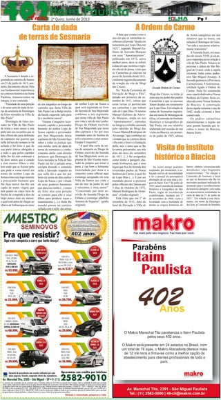 2º QUINZENA DE JUNHO DE 2013

Pág. 3

3

Carta de dada
de terras de Sesmaria

A Sesmaria é datada e registrada no cartório de Santos
em 21 de junho de 1611, portanto, documento oficial. Pela
sua fundamental importância
no contexto histórico do Itaim
Paulista, transcrevemos na
íntegra, o seu conteúdo.
“Translado de uma petição
e de uma carta de dada de terras de sesmaria de Domingos
de Góes morador na Villa de
São Paulo”
“Domingos de Góes morador da Villa de São Paulo
de trinta e mais annos a esta
parte que nas occasiões que se
hão offerecido para defensão
da capitania nas guerras que
nella há havido sempre se há
achado e há feito o que de
sua parte estava obrigado e
a todo e que pelos capitães
della lhe há sido ordenado e
há doze annos que é casado
e tem muitos filhos e não
tem onde que se fizesse pelo
que pede a vossa mercê em
nome do senhor Lopo de
Sousa como seu logo-tenente
e procurador bastante que
lhe faça mercê dar-lhe um
capão de matto virgem que
terá quatro ou cinco tiros de
frecha de comprido e dois de
latgo pouco mais ou menos:
o qual está antes de chegar ao
ribeiro de Imbiaciqua no meio

de um alagadiço ao longo do
caminho que desta Villa de
São Paulo vae a Bolgi-mirim
da banda esquerda indo para
lá e receberia mercê”.
“Gaspar Conqueiro locotenente capitão e procurador
bastante do senhor Lopo de
Sousa capitão e governador
por Sua Magestade desta
capitania de São Vicente faço
saber a todas as justiças que
esta minha carta de dada de
terras de sesmaria e o conhecimento della com direito
pertencer que Domingos de
Góes morador na Villa de São
Paulo me fez a petição atrás
escripta dizendo o conteúdo
nella e havendo respeito ao
que nella diz e que hei por
bem em nome do dito senhor
Lopo de Sousa e por virtude
de seus poderes bastantes
que para isso tenho (...) como
de feito dou esta petição
se contém para elle e seus
filhos para produzir roças e
mantimentos (...) o título lha
mandei passar no cartório
sellada com o sello das armas

do senhor Lopo de Sousa a
qual será registrada no livro
da fazenda de Sua Majestade
conforme a seu regimento
que nesta villa de São Paulo
aos vinte e um do mez junho,
Diogo de Onhate escrivão
de Sua Magestade que nesta
dita capitania a fez por meu
mandado anno do Senhor de
mil e seiscentos e onze annos:
Gaspar Conqueiro”.
“A qual dita carta de terras de sesmaria eu Diogo de
Onhate escrivão da fazenda
de Sua Magestade nesta capitania de São Vicente transladei da própria que tornei à
parte e vae bem e fielmente
transladada por mim e a
concertei como official aqui
commigo assignado em esta
Villa de Santos aos vinte e
um do mez de junho de mil
e seiscentos e onze annos”.
“Concertado por mim escrivão da fazenda Diogo de
Onhate e commigo tabellião
Antonio de Siqueira”. (grafia
original).

A Ordem do Carmo

A data que consta como o
ano em que os carmelitas receberam a fazenda “doada em
testamento por Lopo Dias em
1621”, segundo Manoel Eufrásio de Azevedo Marques
em seus “Apontamentos”,
publicado em 1872, salvo
melhor juízo, deve se referir
à data em que ocorreu o registro oficial de posse, visto que
os Carmelitas já estavam na
posse da fazenda desde 1611,
conforme registra documento
da criação da vila de Mogi
das Cruzes.
Na “Ata da Cerimônia de
Elevação de Mogi a Vila”,
datado em primeiro de setembro de 1611, consta que
estas terras já pertenciam
aos carmelitas e que tinham
sido de Lopo Dias. O mesmo
Manuel Eufrásio de Azevedo Marques, ainda no seu
“Apontamentos”, reproduz
na íntegra a certidão assinada
pelo tabelião de Mogi das
Cruzes Manoel Rodrigues de
Alvarenga “que confirma ser
verdade que no cartório desta
villa está o foral e a fundação
della, mez e anno que se lhe
levantou pelourinho, aos três
dias do mez de setembro
de 1611. (...) lhe assignalou
como limite a paragem chamada Embiacica, que é uma
légua que fica na fazenda dos
reverendos padres de Nossa
Senhora do Carmo, a qual foi
de Lopo Dias (...). E por ser
mandado passei a presente
pelos officiais da Câmara aos
3 dias de Outubro de 1672,
Manoel Rodrigues de Alcântara”. (Grafia original)
Está claro que em 1º de
setembro de 1611, data do
foral de Elevação à Villa de

Escudo Ordem do Carmo

Mogi das Cruzes, as terras já
estavam em poder dos padres
Carmelitas e que as mesmas
foram doadas em testamento
por Lopo Dias. Em relação às
cartas de Sesmarias registradas em nome de Domingos de
Góes, a Comissão do Instituto
Histórico e Geográfico de
São Paulo, em seu relatório
elaborado por ocasião de sua
visita em Biacica, em primeiro de junho de 1925, afirma

de forma categórica em seu
relatório que as terras, em
relação à Domingos de Góes,
“ter sido a sua posse relativamente transitória”.
A Fazenda Itaim, em meados do século XVII, já alcançava importância em relação à
vila de São Paulo. Situava-se
próxima à aldeia de São Miguel de Uraraí, onde a capela
existente tinha como padroeiro São Miguel Arcanjo. A
fazenda pertencia à Província
Carmelitana Fluminense,
entidade ligada à Ordem do
Carmo. Nela foi construída
uma capela dedicada a Nossa
Senhora do Carmo, ficou conhecida como Nossa Senhora
de Biacica. A construção
desta capela remonta o ano de
1682, ainda existente e bem
conservada.
Os padres carmelitas
transformaram a região em
uma grande fazenda que recebeu o nome de Biacica,
depois Itaim.

Visita do instituto
histórico a Biacica
Ao leitor amigo pedimos
suspender, por momentos, o esboçado sorriso de incredulidade
e ler o porquê da peremptória
afirmação de ser esta data a origem do Itaim. Em 1º de junho de
1925, uma Comissão do Instituto
Histórico e Geográfico de São
Paulo, órgão de reconhecida
credibilidade, fundado em 1º
de novembro de 1894, visita a
localidade com a finalidade de
atestar as origens históricas do

bairro, elabora circunstanciado
documento, cujo fragmento
transcrevemos: “Ao chegar a
Comissão do Instituto a local
ao que se destinava não lhe foi
necessário qualquer indicação de
momento para o reconhecimento
da histórica paragem; com todas
as características assinaladas na
carta de data de 21 de junho de
1611”. Em relação a este documento, em nome de Domingos
de Góes, a Comissão do Instituto

 